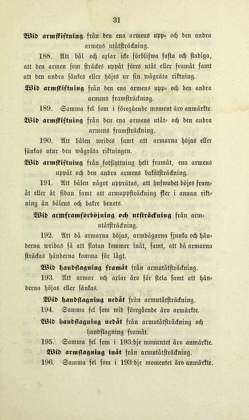 SDöib flrmffiftnitto frätt bett ena armens upp* od) ben anbra armens utåtfträdning. 188. Sitt bal odj aftar ide förbtifma fafta od) ftabiga, att ben armen fom fträdeS nppåt föres ntåt etter framåt famt att ben anbra fänfes etter tjöjes nr fin mågräta riftning. £8ib armfliftnitiö från ben ena armens upp* odj ben anbra armens framfträdning. 189. ©amma fet fom t föregåenbe moment äro anmärtte, 2Bib arntflifttiinö från ben ena arntenS ntåt* odj ben anbra armens framfträdning. 190. Sitt båten mribes famt att armarna IjöjaS etter fäntas ntnr bett mågräta rittningen, 3®it> arntfliftning från fotftpttning fjett framåt, ena armens uppåt odj ben anbra armens batåtfträdning. 191. Sttt båten något upprätaS, att pufmubet böjes fram* åt etter åt fiban famt att armuppfträdning ffer t annan ritt* ning än båtens odj bafre benets. $öib aimframförböjiiittg odf) utftvädrmug från arm* utåtfträdning. 192. Sitt bå armarna böjas, armbågarna fjnnfa od) päm berna mribas få att flatan tömmer inåt, famt, att bå armarna fträdaS tjänberna tomma för lågt. £ötb fcattbftagtmig framåt från armntåtfträdning. 193. Sitt armar odj ajttar äro för ftela famt att Ijän* berna pöjas etter fänfas. £Bib {janbflagmttg ttebåt från armntåtfträdning. 194. ©amma fet fom mib föregåenbe äro armärfte. 358ib ttanbftaguittg ticbåt från armntåtfträdning od) tjanbflagning framåt. 195. ©amma fet fom i 193:bje momentet äro anmärtte. SGBtb armfla0titn0 inåt från armntåtfträdning. 196. ©amma fel fom i 193:bje momentet äro anmärtte.