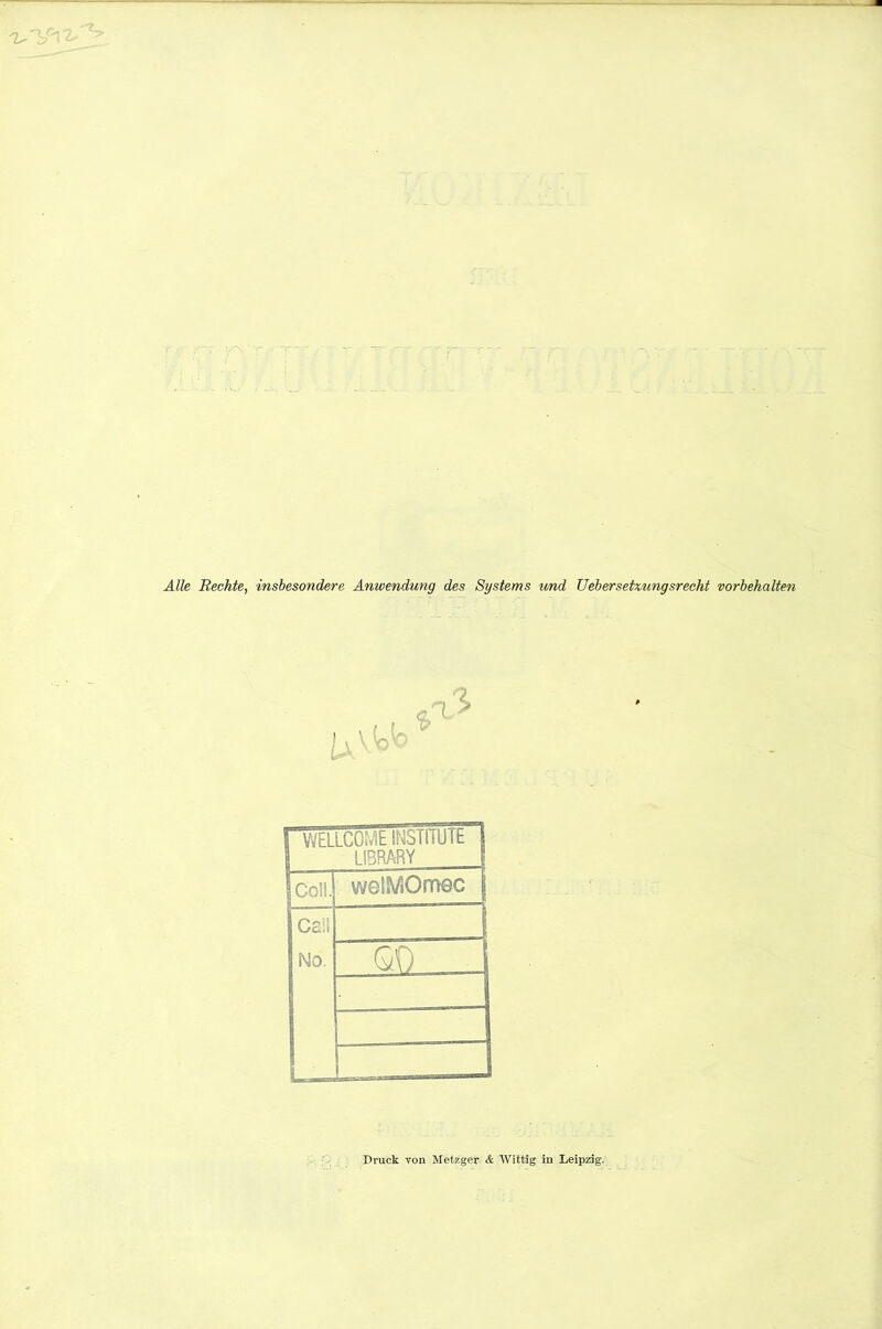 Alle Rechte, insbesondere Anwendung des Systems und üehersetzungsrecht Vorbehalten 1 WELLCOME INSTITUTE ! LIBRARY Coli. welMOmec 1 Geil No. GO Druck von Metzger & Wittig in Leipzig.