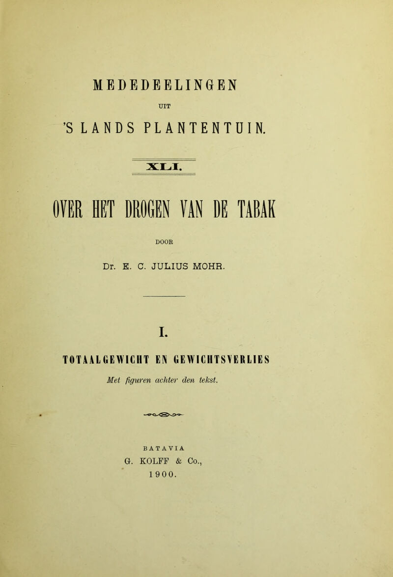 MEDEDEELINGBN UIT ’S LANDS PLANTENTUIN. XLI. (IV8R HET DROCEN ÏAN DE TABAK DOOB Dr. E. C. JULIUS MOHR. I. TOmiGEWICHT EIN GEWICHTSVERLIES Met figuren achter den tekst. BATAVIA G. KOLFF & Co., 1900.