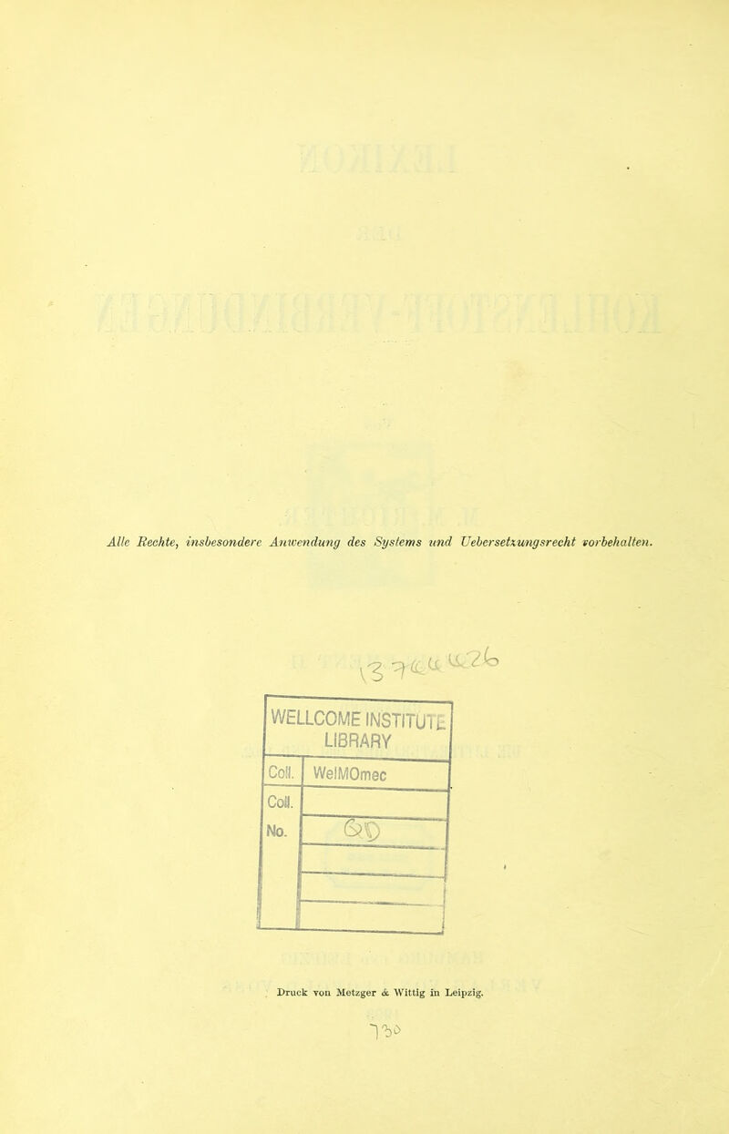 Alle Rechte, insbesondere Anwendung des Systems und Uebersetxungsrecht Vorbehalten. WELLCOME INSTITUTE LIBRARY Coli. WelMOmec Coli. No. 1 ~ tzurj < Druck von Metzger & Wittig in Leipzig.