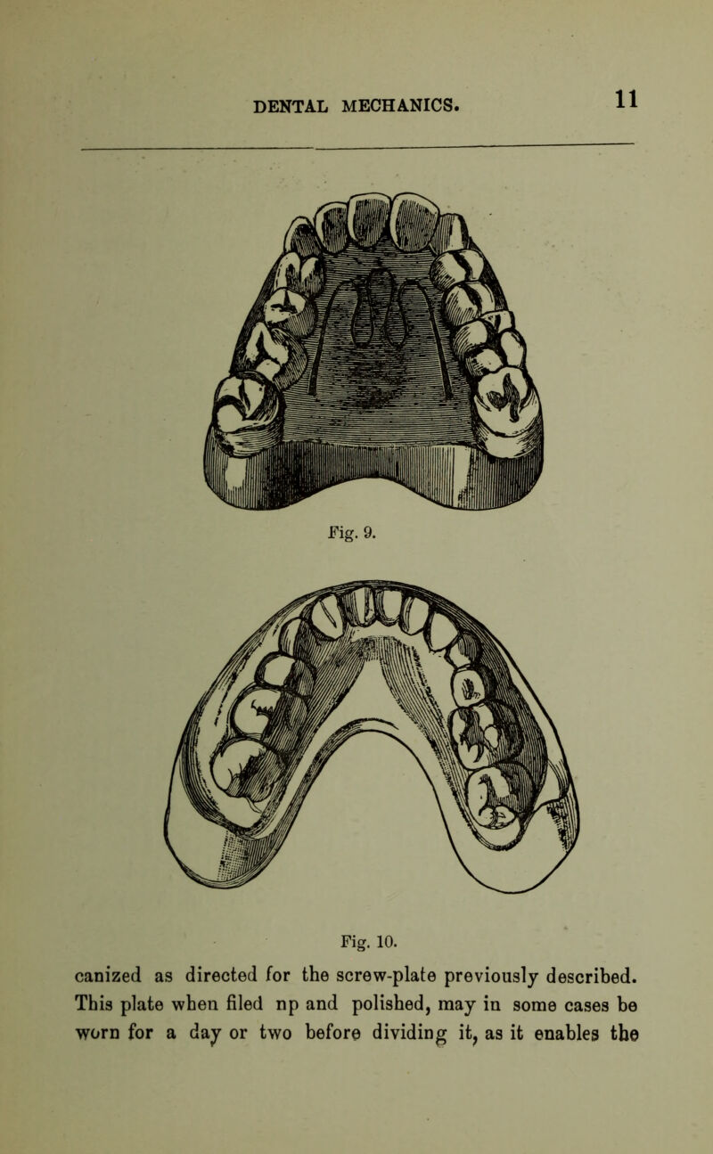 Fig. 9. Fig. 10. canized as directed for the screw-plate previously described. This plate when filed np and polished, may in some cases be worn for a day or two before dividing it, as it enables the