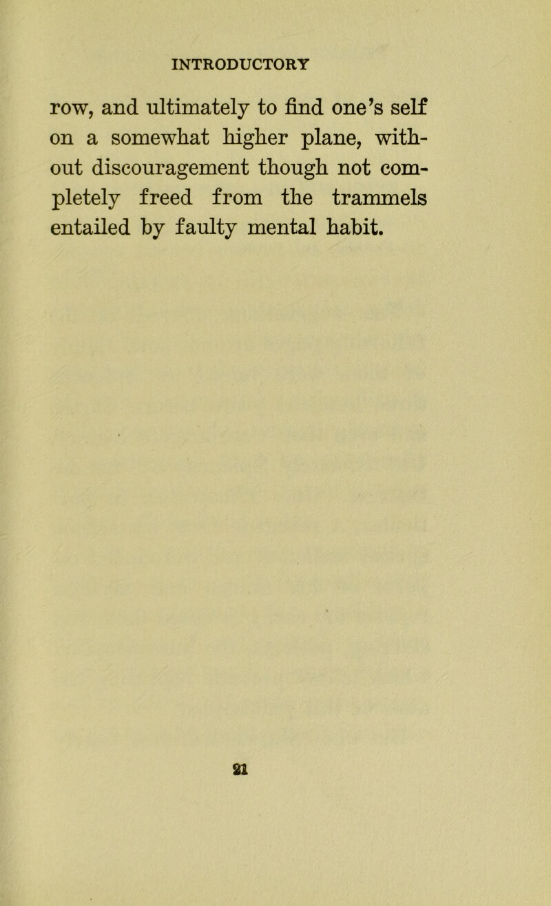 row, and ultimately to find one’s self on a somewhat higher plane, with- out discouragement though not com- pletely freed from the trammels entailed by faulty mental habit.