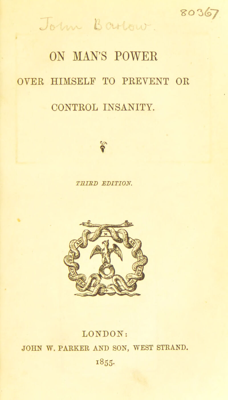 ON MAN’S POWER OVER HIMSELF TO PREVENT OR CONTROL INSANITY. TmnD EDITION. LONDON: JOHN W. PARKER AND SON, WEST STRAND, 1855-
