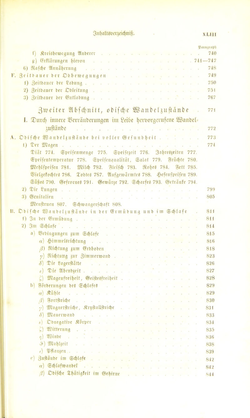 ^Jaraßva^l) f) ItreUbcnKguitg 9lubcvcv 740 p) (frflärungeu 4>{eyou . 741—747 6) SJiafdte 9Itmai)criing 748 1'. Q( itbauer bev Obberoegnitg eu 749 1) 3eitbaiicv bcv Sabmig 750 2) bev Oblcitung 751 3) ßcitbauev bcv ©iifiabiiitg 767 3n'eiter 2lbfd)nitt, obifcfte SBanbeljuftänbe 771 I. ®itvd) innere SBerränberungen int i’eiC'e fyertoorgevufene äBanbd- jufiänbe . . .... 772 A. Obifcfje SBa 11 beljuftÄitbe bei Doller @ef 1111 bfjeit. 773 1) Ter Sangen 774 Tiät 774. ©petfenmenge 775. ©peifejeit 776. 3n()ve«jeiteii 777 ©peifentempfvntuv 778. ©imfcugualität, ©alat 779. ?ritd)te 780 ü)?ef)(fpeifen 781. «Uiilef) 782. ftlcifcf; 783. 9to&e3 784. gftt 785 $ielgefcd)te« 786. Tobte« 787. 2lufgen>ävmfc8 788. .^efeiifpeifen 789 ©iifse« 790. ©efrovue« 791. ©eroiivje 792. ©d;avfc« 793. OetvniiFe 794 2) Tie fmigeit 799 3) ©eiiifdiieii 805 3J?eiif}ruen 807. ©cfynjangerfcfynft 808. I>. ©bifcfye 2B a 11 bei;»ft 311b e in bev (Svmübuttg uitb im © cf) (a f e . 811 t) 311 bet ©rmübnug ... 811 2) 3nt ©djiafe 814 a) ©ebtiigungeii jum ©ebinfe . 815 a) •§tmmel«vid)tiiiig 816 ß) 9iidjtung jum (Srbbobctt 818 ■y) 9!id;tiiiig jiiv ^imnirrmanb . 823 <T) Tie üagevflntte .... 826 {) Tie Sibcnbjeit 827 £) ©iagciifreiljcit, @eifle«freii)eit . 828 l>) ftörberungeit be6 ©cfylafcS 829 a) .Riifile .... . . 829 ß) ftortftricbe 830 y) ®iagitetflrid)c, 4tn;ftiiUftvid)e 831 <V) ÜJiauevnxinb 833 t) Cbnegatioe 4torycv 834 £) ©itteruug . . . 835 ij) SE'iubc 836 ,9-) 50ial)Ijeit . . 838 ,) Sßffniijeu 839 <■) 3«fiäiibe im ©c^fafe . 842 n) ©cfdafrcanbel 842 ß) Obifdje TfmtigFeit im ©efjinte 844