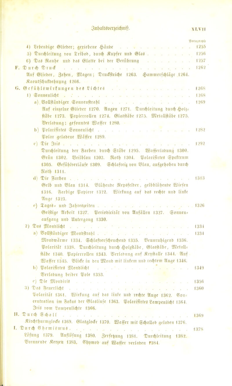 SnfMltStierjeicfymji. 'Dnvdiir.ipb 4) Sebeitbigc ©lieber; geriebene .fääiibe . 1255 5) ®urd)[eitmig »pu SCribob, biird; .Kupfer mib ©las . 1256 6) ®as 9iauI)e uitb ba« ©latte bei ber SBerilfirung 1257 F. D u r cl) ® r u <f 1262 Sluf ©liebet, SUiagen; £rucfflrid;e 1263. >jpantmerfd)Iäge 1261. Jtiicutfc^ufbe^nung 1266. G. ©efitljlsrotrfungen beg Siebte« 1268 1) ©onnenlid)! 1268 a) SBoßflänbiger ©pitneuflraf;! 1269 Sluf einzelne ©lieber 1270. Singen 1271. $>iircf;Icitung burd; <§p!j= fläbc 1273. $apicrrp[lcn 1274. ©InSfloibe 1275. SDietallffäbe 1275. Serlabnug; gefonttte« SBaffcr 1280. b) spolnriflrte« ®oitueiifid;t . . 1282 l'Plnr gelabeue SBäffcr 1289. c) £ie 3rib 1292 IDurcpleitung ber Soeben burd; (Stabe 1295. SBafferlabuitg 1300. ©riin 1302. IBeilblou 1303. 9iptl> 1304. fßpIariflrtcS Speftrum 1305. ©efüfjlberlaufe 1309. ©tblafreij von SBlau, anfgepoben bnvd) Diptf) 1311. d) $)ie Sorben ... 1313 ©elb nnb 33(ait 1314. 93lüf)eiibe Slepsfelber, gelbblnpenbe SüHcfen 1316. Sarbige Rapiere 1322. SBirfnng auf baS rcd>tc nnb linfe 2Inge 1323. p) Jage«= nnb 3af>rc^^eifeit 1326 ©eiftige Slrbcit 1327. Sßeripbicitüt »pu Slnfäficn 1327. Sonnen» aufgang nnb Untergang 1330. 2) Ta« SDionblicpt . . 1334 n) SüoBflönbiger 9J?pnbflro(;l 1334 ÜHonbroärme 1334. ©d;(af»erfd;ciid)cnb 1335. ®eunrufyigenb 1336. ipplarität 1338. r£itrd;lcitnng biird; ^pljftäbe, ©lasftäbe, SUJetaH» fläbc 1340. ißapicrrplleii 1343. 93er(abimg auf Ärpflalle 1344. Sluf SBaffer 1345. ®liefe in brn üJJpub mit linfeni liub vedjtem Singe 1346. b) S?p|ariftrteä 2)ipnblid;t ... 1349 Slerlabuiig beiber Siole 1353. r) ®ie 3J2pnbiri8 ... 1356 3) Ta8 Senerlicpt 1360 ißplarität 1361. aüirftitig auf ba« linfe uub red)fe Singe 1362. 0>ptt= centratipn im Sofuä ber @la«linfe 1363. ^PolariftrteS Cam^eultc^f 1364. 3riS vom Sampenlicpte 1366. II. £ u rd; S d;a 11 I3(Ü» .Rircptfjimnglccfc 1369. ©laSglpcfc 1370. ÜCaffcr mitSdjallpb gelabru 1376. 1. Xiiird) (51;emienruä 1378 Höfling 1379. Sliiflbfiing 1380. ^jevfefeliug 1381. T)urd)Icitiiug 1382. S3renneube .Kerfen 1383. ©l;t;mob auf Süaffev »erlaben 1*384.