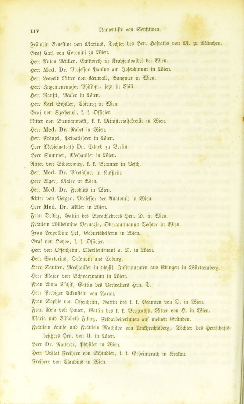 L1V gväulcilt ©rneftiue ton Martin«, Jodler beö April. ©ofratb« ton ißt. ',u Üiiincbeu. ©raf Sari ton Soronini 31t äßien. Aperr Sfitton äftüKer, ©aftoirtlf in Srapfentoatbel bei äßien. ©err Med. Dr. ißrofeffor ^Saulus am 3ofe^binum in äßien. ©err geofjolb Witter ton Meultatt, ä3anquier in äßien. Aperr Sngenieurmajor tpbiltyfn, je(3t in Sliili. Aperr ötanftl, üKaler in äßien. Aperr Sari ©filier, Sbivurg in äßien. ©raf ton ©jecfienbi, !. f. Dfficier. Öfitter ton ©iemianotsli, f. !. SDiinifteriatfefretär in äßien. ©err Med. Dr. Ötabel in äßien. ©err g-ranjel, i|3ritatlef;rcr in äßien. Aperr 3)2ebicinalrat(; Dr. Srfarb 5U 33erlin. Aperr ©ummer, SDM;anifer in äßien. öiitter ton ©iboroiticj, f. f. Beamter in ^Seftl;. Aperr Med. Dr. ipfrctfdjner in Sufftein. Aperr SIger, SJialer in äßien. Aperr Med. Dr. gröfilid; in äßien. Öfitter ton Berger, ifirofeffor ber älnatomie in äßien. Aperr Med. Dr. Söller in äßien. grau 3)e(bc3, ©attin beb ©f'rad;Ie(;rer8 ©rn. 2). in äßien. graulein äßilbelntiue ä3erna3fe, Dberamtmannb Socbtev in äßien. grau ßeof'olbine ©cf, ©eburtbfielferin in äßien. ©raf ton ©et ob, f. f. Dfficier. Aperr ton Cffenlieim, Dberlicutenant a. 2). in äßien. ©err ©aitoriub, Oefouom aut Soburg. ©err ©auttcr, 3)fcd;anifcr in f'btfif. Suftrumcuten aut Sbingcn in äßiirttcmbcrg. Aperr SDfajor ton ©djltarjuiann in äßien. grau älnna Spctif, ©attin beb SBerltalterb ©ru. X. Aperr ißrebiger Sdcnfteiu ton älarau. grau Softie ton Dffenbeim, ©attin beb f. f. Beamten ton D. in äßien. grau Mofa ton ©auer, ©attin beb f. f. ä3ergratbb, öfitter ton ©. in äßien. SJJaria uitb ßlifabctb gifarj, gelbarbeitcrinnen auf meinen ©riinbeu. gräulciu Sonife nub grüulcin ÜUtatbilbe ton llndbrccbtoberg, 2öcbter beb ©crrjcbajtb befi^er« ©ru. ton 11. in äßien. ©err Dr. Matterer, 'ßbtfifcv in äßien. ©err Prälat grcil;crr ton ©(©inbler, I. f. ©cbcintcratb in Srafau. greiberr ton Slaubiu« in äßien.