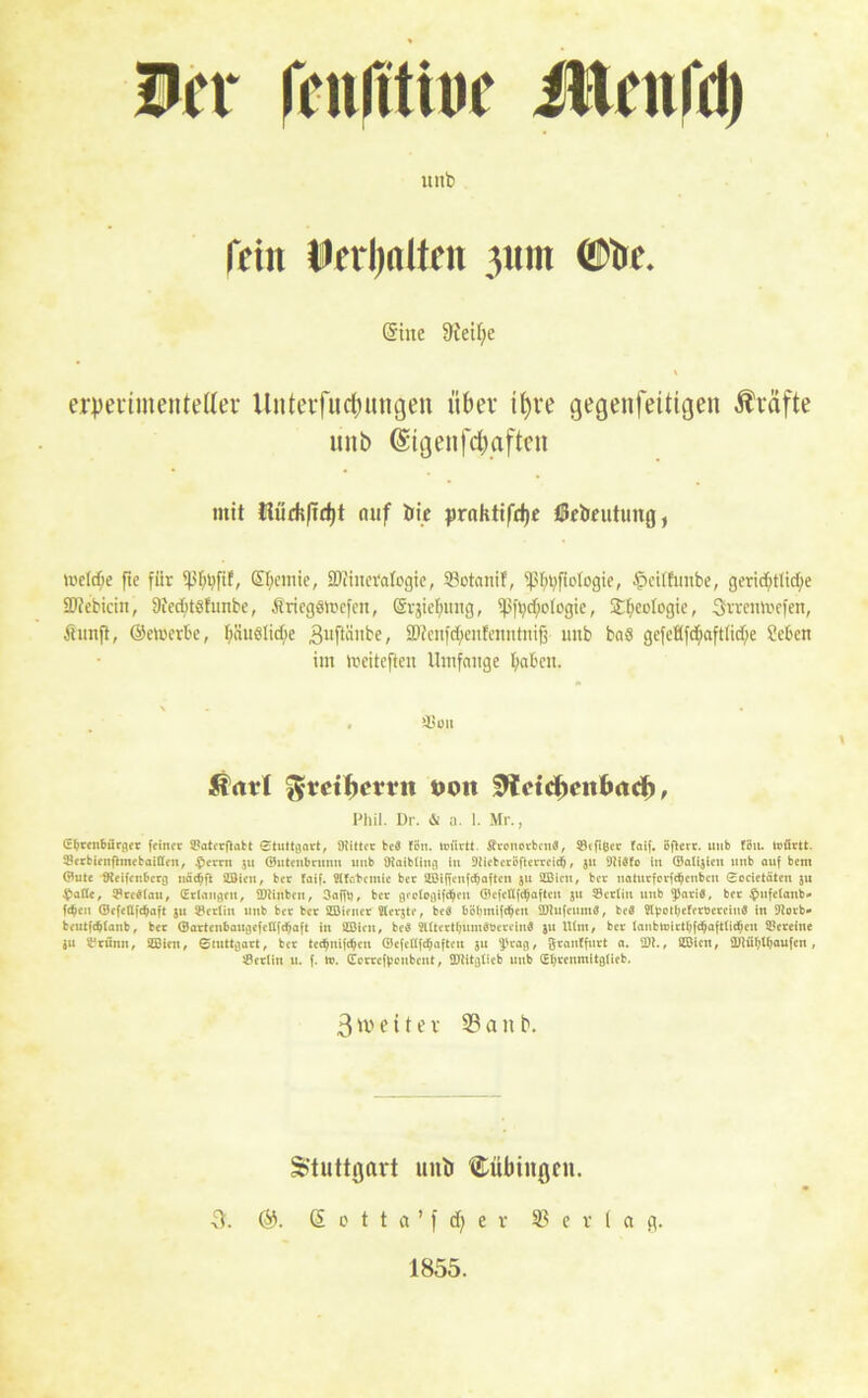 ler fcnfttiuc iUcnftl) unb fein t*erl)«lten 31111t ©bc. (Sine 9ietf;e erperimentetter Unterfliegungen über i^ve gegenfeitigen Ävafte unb (Stgenfc&aften mit üiüdi|td)t auf bie praktifdje tUebeutung, welche fte für tßtytyfif, Skinic, SDiinerafogie, Su'tanif, ^Btyficlogie, Sctlfuube, geridftlicfye iDtebicin, 9ted&tSfimbe, Äriegsmefen, ©vjiefmng, ^ft)cf;o(ogte, Stycofogic, Srremi'efen, Äunji, (Seluerbe, f>äuelid)e 3uftänbe, SWenfctyenfenntmfi unb baö gefeflfcftaftiid;e Scben im meitefteit Umfange (;abcit. ^3üu * * \ $arl ^tei^ctvn nott 0tcid)entmd), Phil. Dr. & a. 1. Mr., (Ehrenbürger feiner ©aterftabt Stuttgart, ütitter beö fon. tuürtt. ÄvonorbcnG, ©ifißcr fatf. öftere, unb fön. tviirtt. ©erbietifhnebaißeit, $errn ju ©utcubruuu unb Otaibling in 9tieberöfterrcic&, jit 9ti$fo in ©alijlen unb auf bent ©ute flleifcnberg näd)ft ©ieu, ber faif. Hfcrbemle ber JEBiffcnf^aften 511 ©ieu, ber uaturferfdjenbeu Socie täten ju #aß«, ©re« lau, (Erlangen, ÜJttnben, 3afft), ber geologifc$eu ©efeflfdjaften ju ©erlitt unb $Jari«, ber $ufe(anb» fcbeit ©efeßfd&aft ju ©erlin unb ber ber ©teuer Kerjte, bcö böbmifc$en SDtufeum«, be« Slbotljeferbercinö in 9torb- beutfdjlanb, ber ©artenbaugefcßfdjaft in ©ieu, be$ 2lltertl?um6&cteiu$ ju Utm, ber lanbnnctbfdjafttichett ©creine ju ©rünn, ©int, Stuttgart, ber tcdjttifdjen ©efeßfetyafteu 51t ^'rag, graitffurt a. ©t., ©ictt, ÜHübtbaufcn , ©crlin u. f. tt>. GcrrcfVcitbcnt, ©titgticb unb (Ebreumitglieb. 3 w e i t e v 23 a n b. Stuttgart unb Tübingen. ■3. Gotta’fdjer Vertag. 1855.