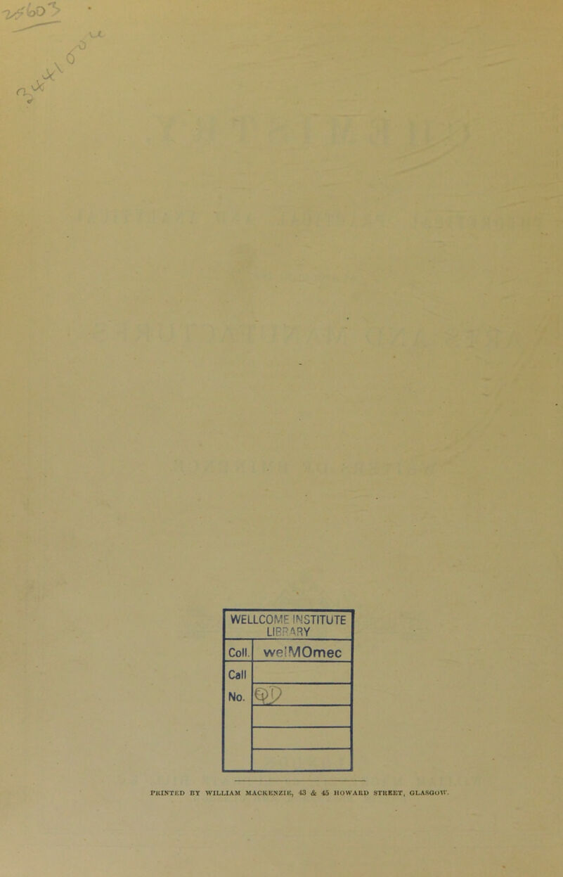 WELLCOME INSTITUTE LIBRARY Coll welMOmec Call No. op PRINTED BY WILLIAM MACKENZIE, 43 & 43 HOWARD STREET, GLASGOW.