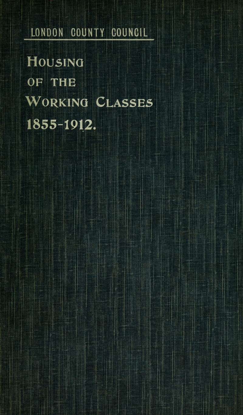 LONDON COUNTY COUNCIL Housing OF THE Working Classes 1855-1912.