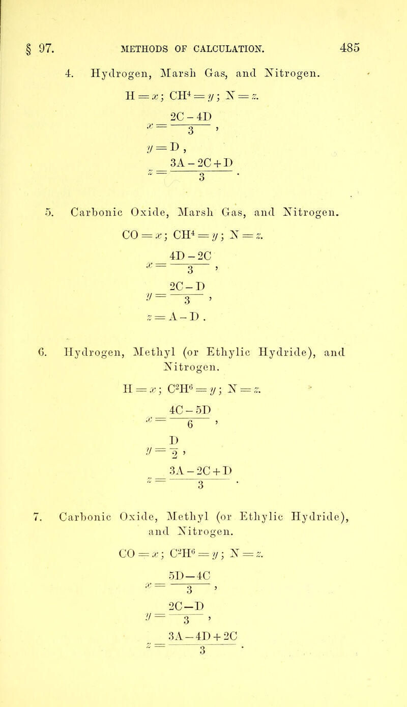 4. Hydrogen, Marsh Gas, and Nitrogen. K — x; CH4 = y; N==& 2C-4D 3 5 y = T>, 3A-2C + D 2— 3 5. Carbonic Oxide, Marsh Gas, and Nitrogen. CO = x; CH4 = t/; N = & 4D-2C 3 , 2C — D z = A-D . 6. Hydrogen, Methyl (or Ethylic Hydride), and Nitrogen. H = x; C2H6 = y; N = a 4C-5D 6 D V= 2 ’ 3A-2C + D 3 7. Carbonic Oxide, Methyl (or Ethylic Hydride), and Nitrogen. CO=x; C2H6 = y; N = z. 5D-4C x~ 3 2C-D y=—*-’ 3A-4D + 2C 3