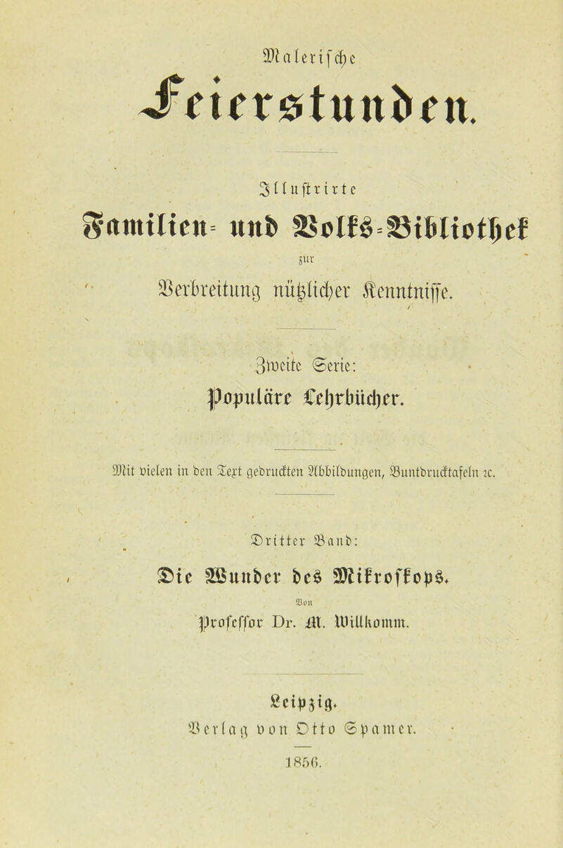 2Jialerifdj)e 'Seiex&tunben. 3 11 u ft r i r t c *$f(tmtltett= uitb ?ur SSerBreitung nü(3üd;er tontntffe. / Breite ©erte: populäre Cefjrbiidjer. Silit bieten in ben STejrt gebrueften Slbbilbungen, Suntbrucftafeln ic. dritter Saitb: ®ie SBuitbct* bc$ SWtfroffop^ Bon |j)t‘ofcffob Dr. iU. Willkomm. $ erlag ü o rt D11 o 6 p a m c r. 1856.