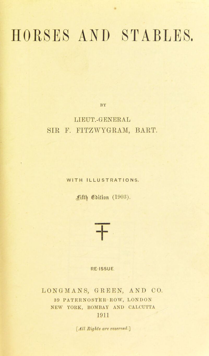 HORSES AND STABLES. BY LIEUT.-GENERAL SIR F. FITZWYGrRAM, BART. WITH ILLU STRATIONS. Jfiftb ®bitbn (1903). REISSUE LONGMANS, GREEN, 39 PATERNOSTER ROW, NEW YORK, BOMBAY AND 1911 AND CO. LONDON CALCUTTA [All Rights are reserved-']