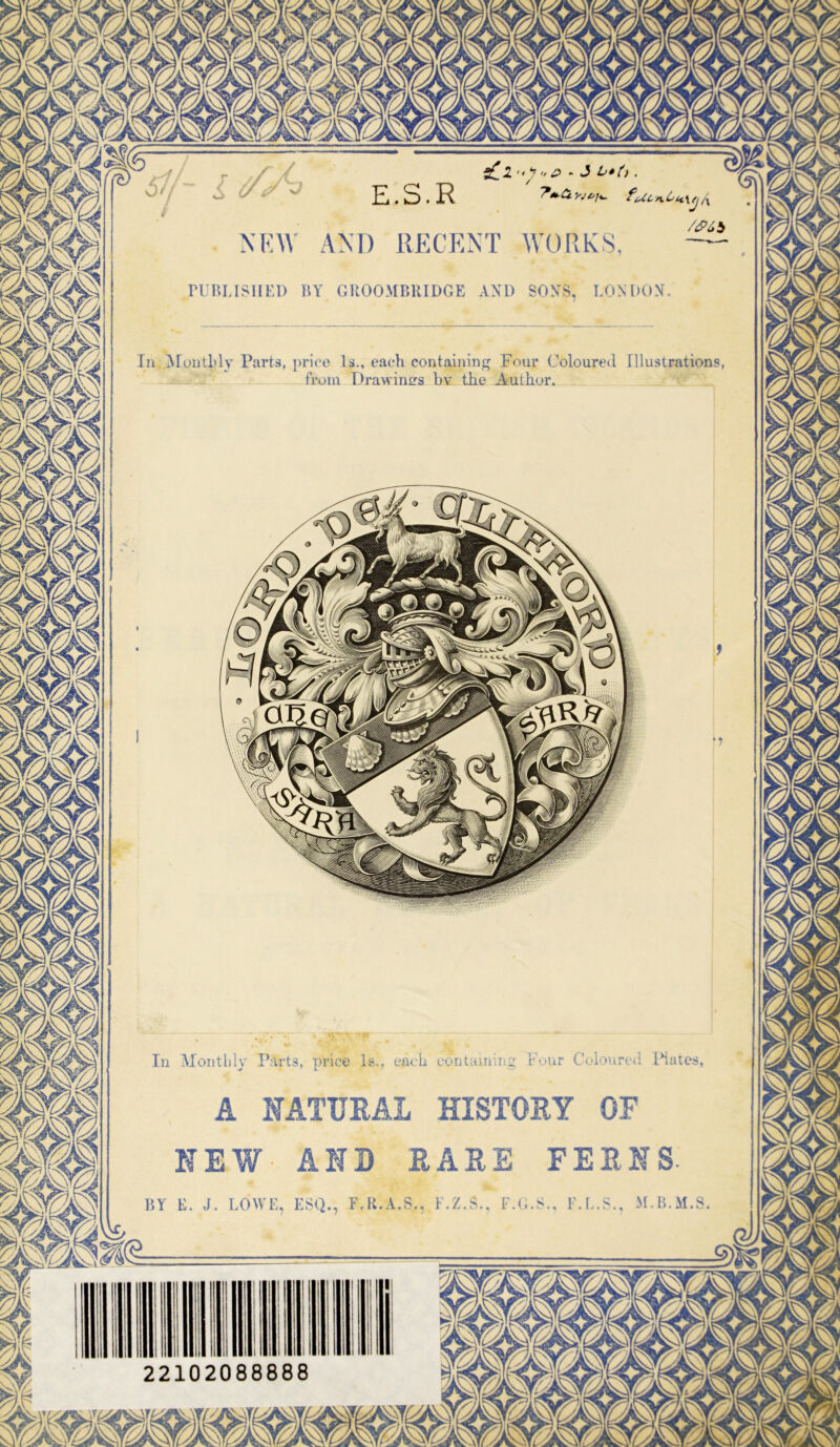 AND RECENT WORKS runUSIlEl) I!Y GUOOMBUIDCE AND SONS, LONDON In ,j\ToiliLly Parts, price Is., each containing Four Coloured Illustrations, from Drawings bv the Author, In Monthly Parts, price Is., each uontainaig Four Coloured [Mates A KATPEAL HISTOEY OF HEW AHB EAEE FEEHS BY E. J. LOWE, ESQ., F.K.A.S., K.Z 22102088888