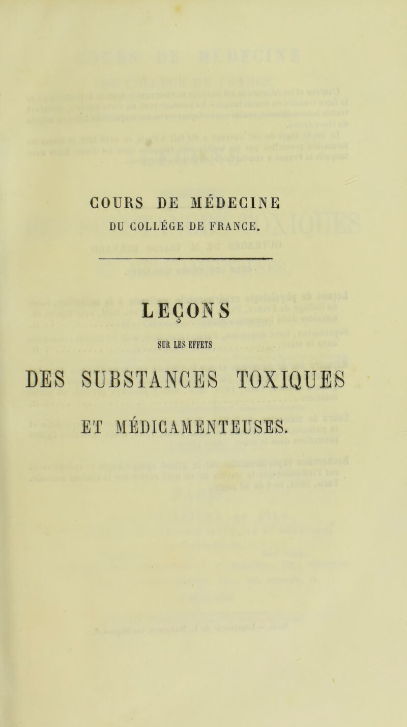 DU COLLEGE DE FRANCE. LEÇONS à SDH LES EFFETS DES SUBSTANCES TOXIQUES ET MÉDICAMENTEUSES.