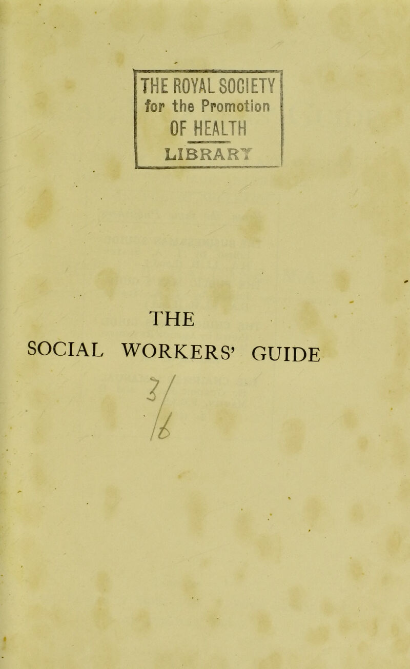 THE ROYAL SOCIETY for the Promotion OF HEALTH LIBRART THE SOCIAL WORKERS’ GUIDE