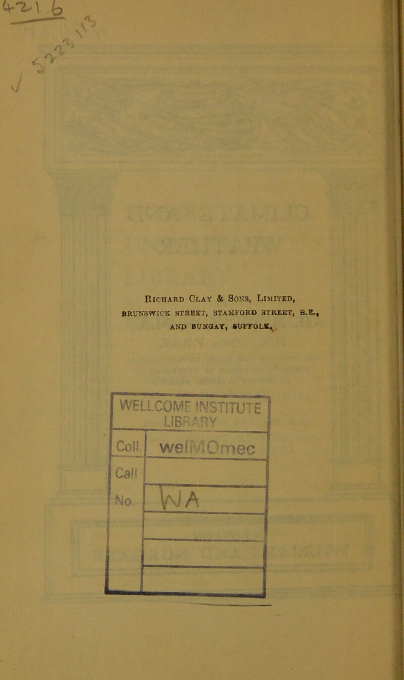 Richard Clay & Soks, Limited, BRUNSWICK STREET, STAMFORD STREET, B.K., AND BUNOAT, SUFFOLK., WELLCOME: INSTITUTE LIBRARY i Col!. welfvlOmec Call f No. ■■ , WA