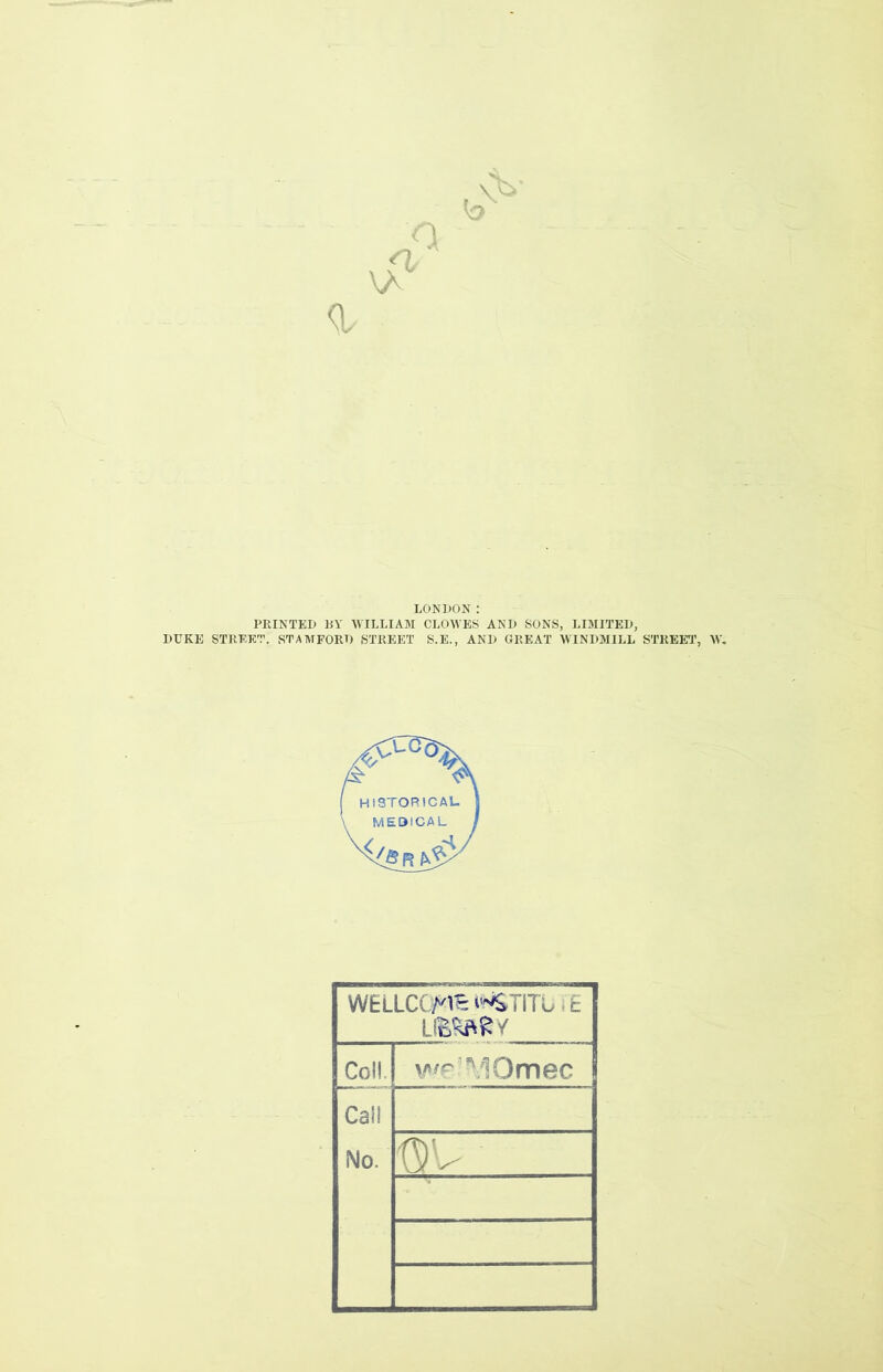 <1 \A o LONDON: PRINTED BY WILLIAM CLOWES AND SONS, LIMITED, DUKE STREET. STAMFORD STREET S.E., AND GREAT WINDMILL STREET, W. WELLCOME I'^TITufc Col! we’MOmec Cal! No.