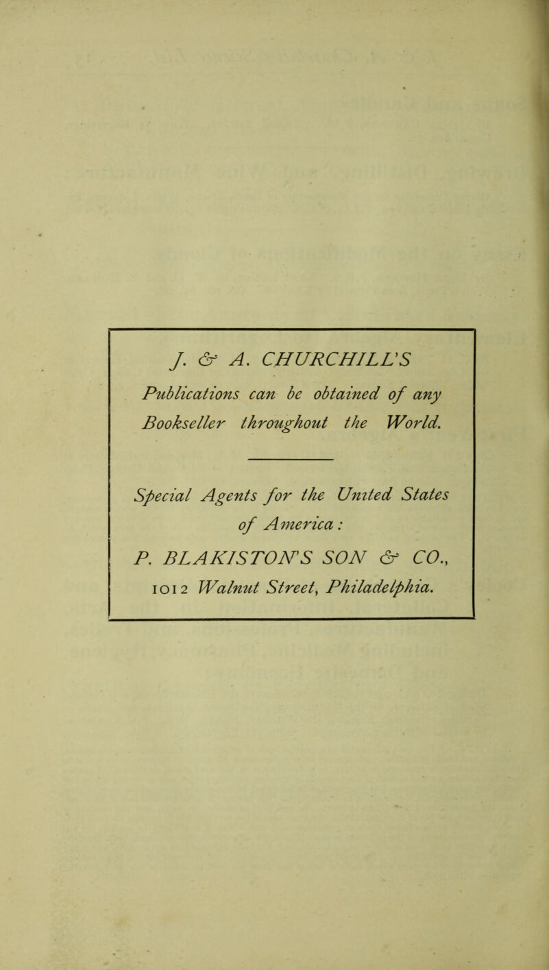 J. & A. CHURCHILLS Publications can be obtained of any Bookseller throughout the World. Special Agents for the United States of A merica: P. BLAKISTON’S SON & CO 1012 Walnut Street, Philadelphia.