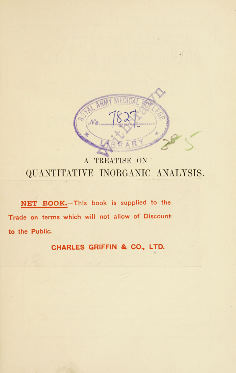 ,iV QUANTITATIVE INOEGANIC ANALYSIS. NET BOOK.—This book is supplied to the Trade on terms which will not allow of Discount to the Public. CHARLES GRIFFIN & CO., LTD.