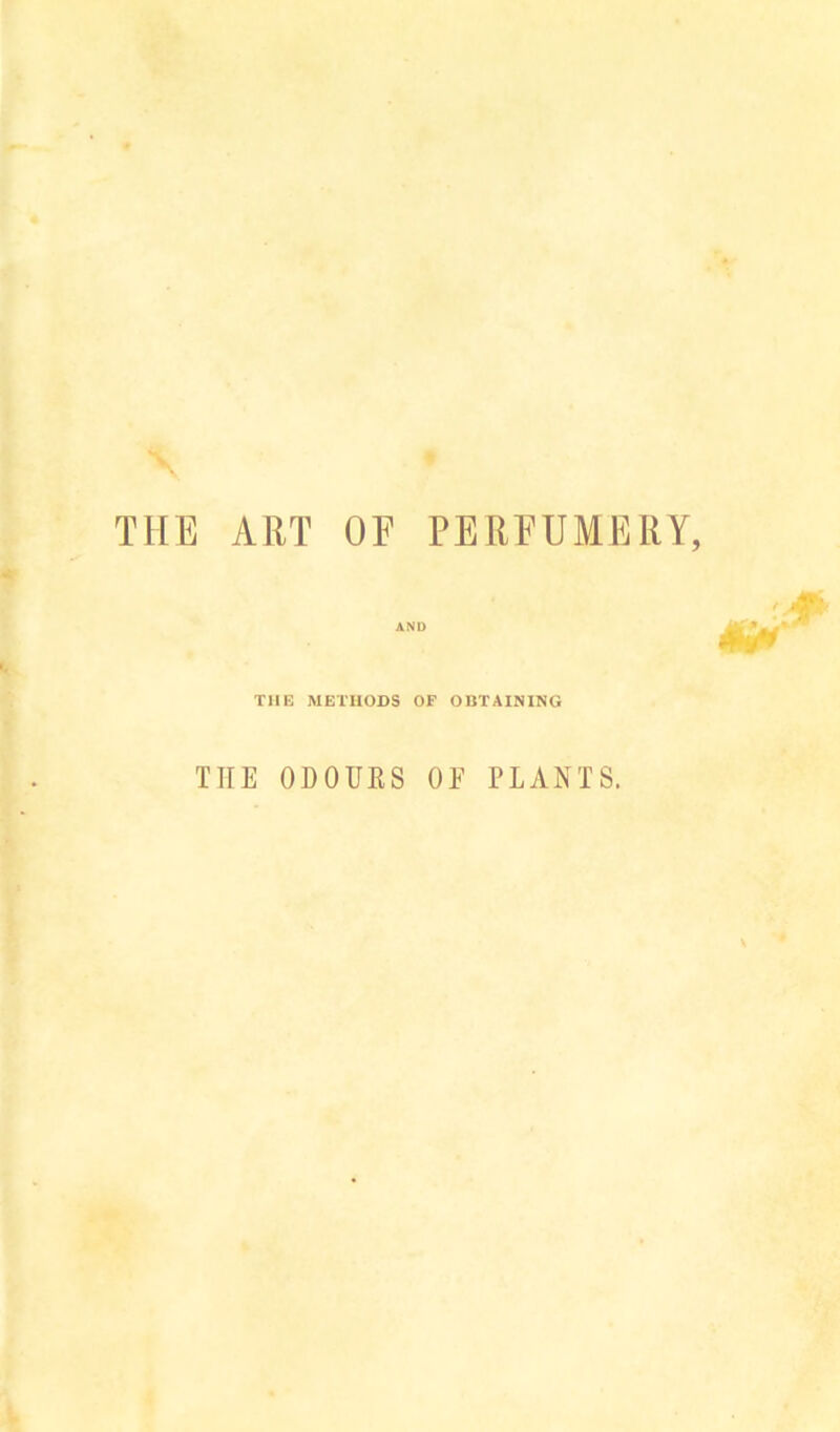 THE ART OF PERFUMERY, THE METHODS OF OBTAINING THE ODOUES OE PLANTS.
