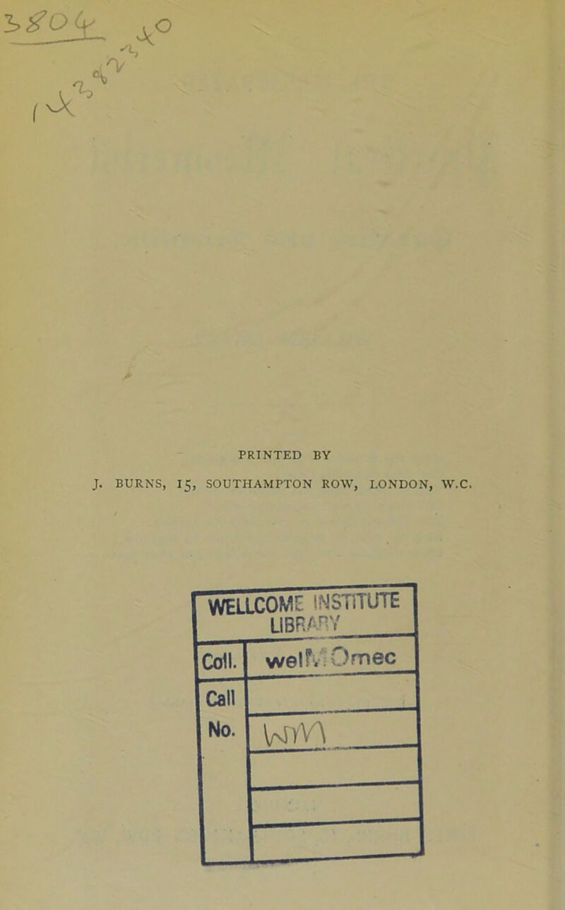 % % PRINTED BY J. BURNS, 15, SOUTHAMPTON ROW, LONDON, W.C. WELLCOME INSTITUTE LIBRAHY Coll. welfvOmec Call No. UyV\