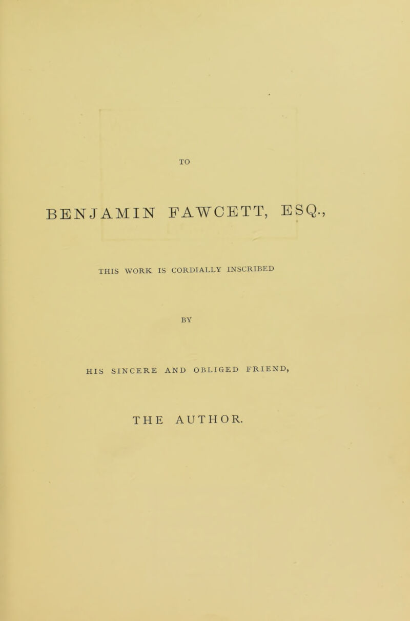 TO BENJAMIN FAWCETT, ESQ., THIS WORK IS CORDIALLY INSCRIBED BY HIS SINCERE AND OBLIGED FRIEND, THE AUTHOR.