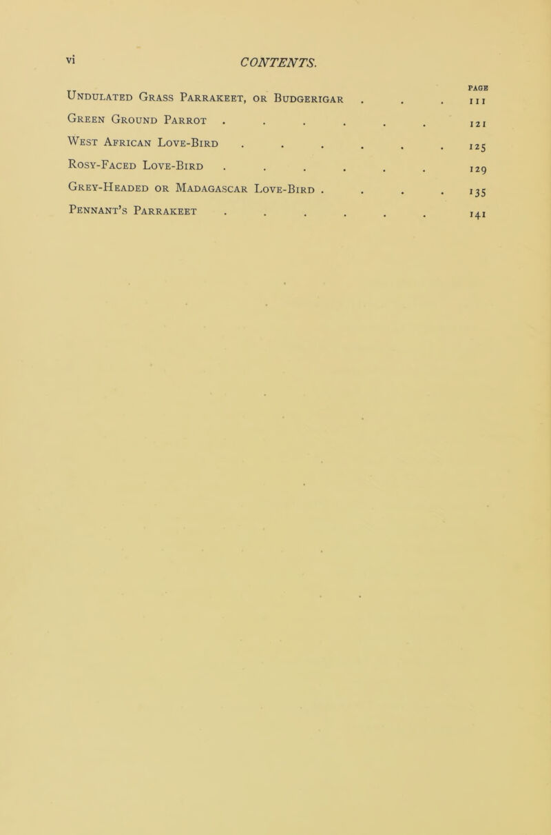 Undulated Grass Parrakeet, or Budgerigar Green Ground Parrot West African Love-Bird Rosy-Faced Love-Bird Grey-Headed or Madagascar Love-Bird . Pennant’s Parrakeet