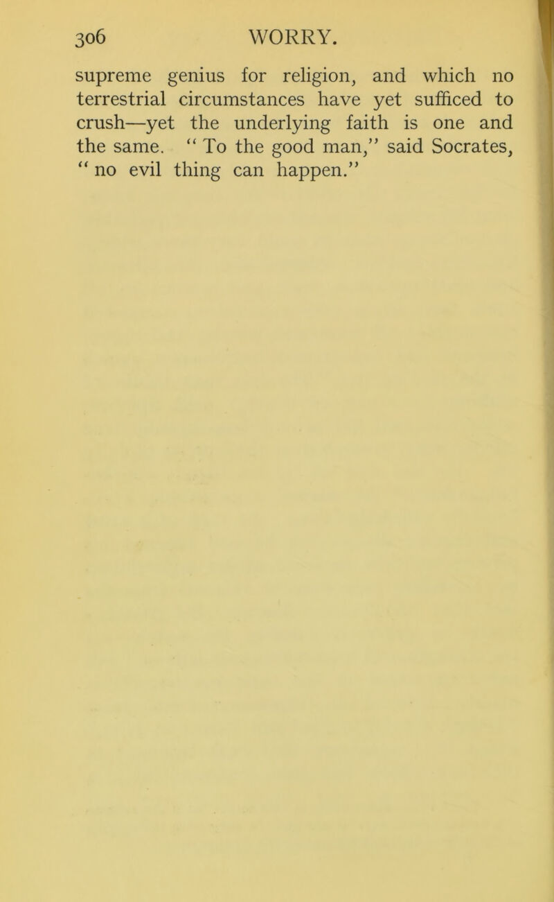 supreme genius for religion, and which no terrestrial circumstances have yet sufficed to crush—yet the underlying faith is one and the same. “ To the good man,” said Socrates, “ no evil thing can happen.”
