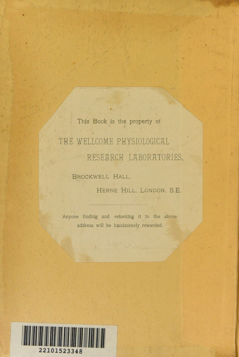 This Book is the property of THE WELLCOME PMYSIOLOGICÄL RESESRCM LÄBORÄTORIES, Brockwell Hall, Herne Hill, London, S.E. Anyone finding and returning it to the above address will be handsoinely rewarded.