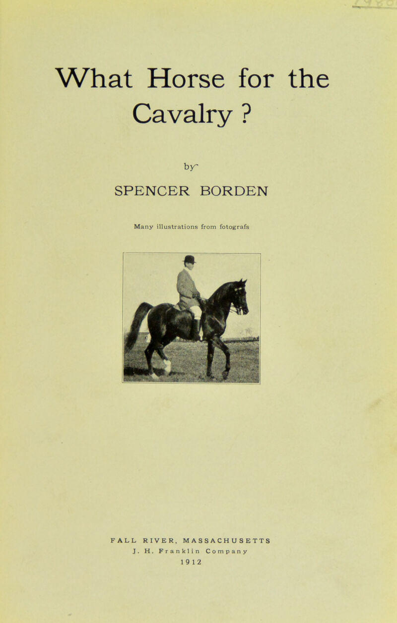 What Horse for the Cavalry ? b r SPENCER BORDEN Many illustrations from fotografs FALL RIVER, MASSACHUSETTS J. H. Franklin Company 19 12