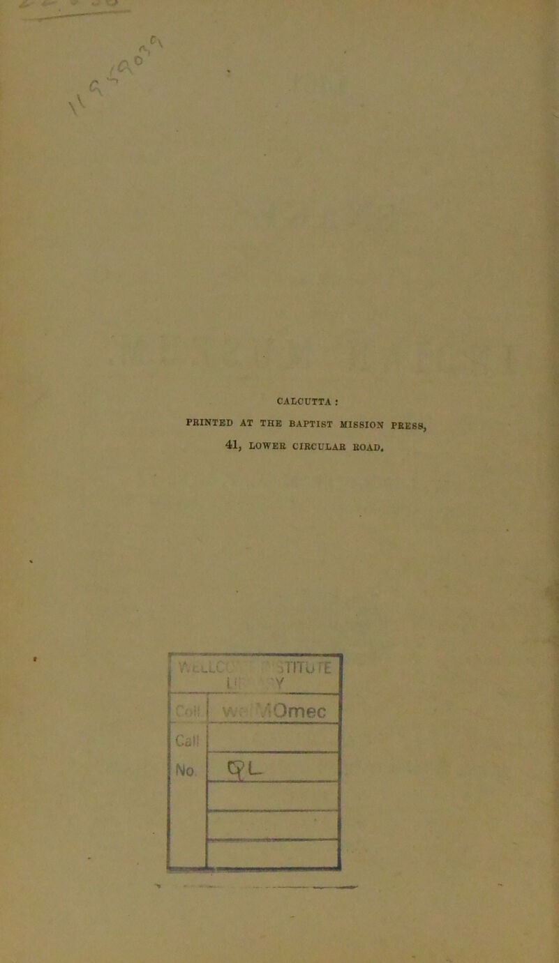 CALCUTTA : PRINTED AT THE BAPTIST MISSION PRESS, 41, LOWER CIRCULAR ROAD. VUJ.C iTITuTE i: Y Coif Call No Omec C?L