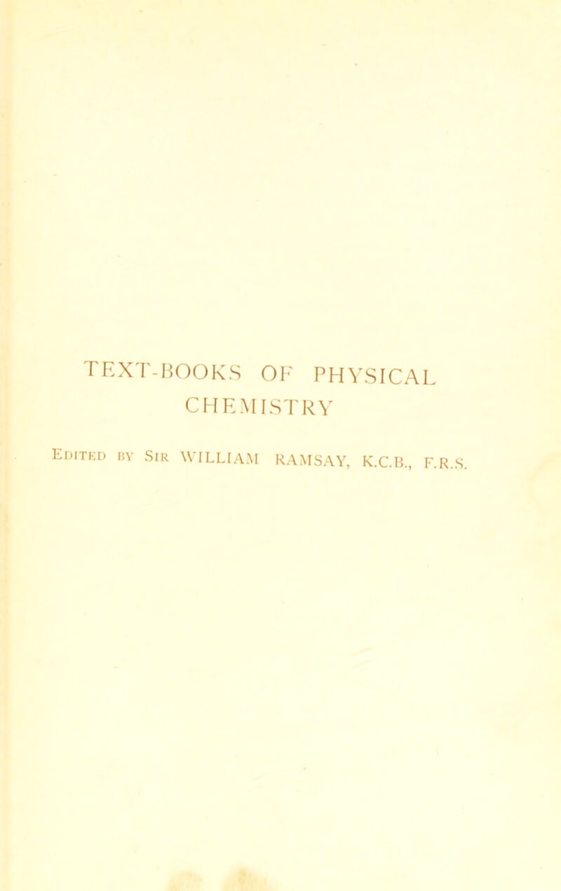 TEXT-BOOKS OF PHYSICAL CHEMISTRY Edited bv Sir WILLIAM RAMSAY, K.C.B., F.R.S.