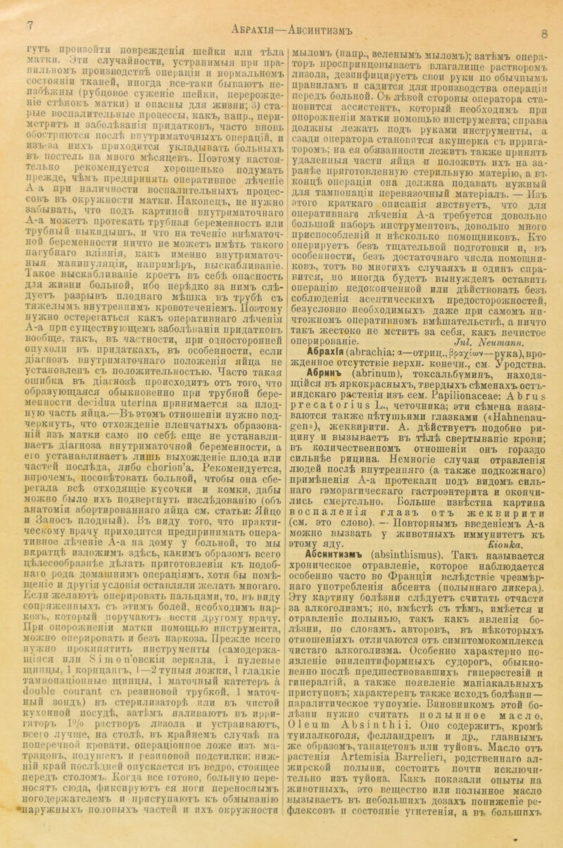 Abpaxih—AbCHHTHSM'L ryTT. nponsofiTn IIORpea:;^eHia iiieilKii iijiii Tijiu MfiTKn. 3th cjiyqaÖHocTH, ycrpanuMbia npii iipa- iniaLHOM'b npoHSBOji.CTB'B onepaiuii ii HopMaaLH03ii> cocTOHHiü TKaoefi, HHorÄa Bce-Taan ßtiBaiOTTj iie- nBöiijKnbT (pyouoBoe cyacenie uieiiKii, iiepepojKne- Hie crJiHOK'b MaTKn) ii onacHti aciianu; 3) cTa- })He BocmiaHTeaLHLie npoueccM, KaKt, naiip., nepii- MOTpHT't. n saöoaiBaHia npnaaTKOBT>, aacTo bhobl ooocTpaiOTCH nocai BnyTpiiAiaToaHLix'L oriepanifi, n ns'b-aa hiixi. iipiixoanTca yKaaAbiBai'L ooabHux'B Bi> iiocTcaL na mhoio M'hcan;eB'b. IIoaioMy nacxoa- Teamo peKOMenayeTca xopoiiienBico noayMaTL iipeacae, aisrn npeanpuHaiL oiiepuTHBiiOB aiaenie A a npn naan'iHocTH BociiaairreaLiibix'B npou;ec- coBT> BB OKpyjKHocTu MaTKii. HaKoiieii,i>, ne nymno saobiBaTb, axo noaT» KapxiiHofi nnyxpiiMaxoanaro A-a Moace'Fb iipoxeKaxb xpyGiiaa öepeMennocxL iian TpyÖHbifi BbiKiiabiuiB, n axo na xenenie uniiMaxoa- Hoü öepeMeHHocxH nnaxo ne mojkgx'b im-fexb xanoro naryßnaro Baiania, KaKx> riMenno BHyxpnMaxoa- Hbia MaHniiyaan,iif, naiipnaiipB, BbicKaßanBaiiie. laivoe BbicKaßanBaiiie KpoexB bx, ceö'h oiiacnocxb a.ia acnaHH ßoabnoö, nßo nepiaKO sa hiimb caii- ayexx> pa3puBx> naoanaro MiiuKa bb xpyoii cx» xa'/KeaidM'b BHyxpeniiuMx> KpoBoxeaenieMx>. IIoaxoMy ayacHo ocxeperaxbca KaKx> üiiepaxHBuaro aiiaenia A-a^iipii cymecTByiomeM'b saCoaiBanin iipiiaaxKOB'b Boo6m,e, xaax>, bx. aaGxnocxH, npn o^nocxoponnefi onyxoan bx. iipiiaaxKaxx., bx. ocoSennocxn, ecan Aiarno3x. EnyxpiiMaxoanaro iioaoaceniH aön,a ne ycxanoBaeuB cx. noao}KnxeabHocxbK). ^lacxo xanaa oiiinÖKa BX. fliaiHoai iiponcxoanT'b oxx. xoro, axo onpasyiomaaca GÖbiKuoBenno npn Tpyönofi 6epe- MeuHOCxn decidua uterina npnniiMaexca aa naojt- nyio aacTb anii,a.—Bbbxomx. oxHOuienin nyjKno noa- aepKHyxb, axo oxxo>Kaenie naenaaxbixx. oßpaaoBa- niil n3’b Maxan ca>io no ceÖii eui;e ne ycTanaBan- Baexx. aiarnosa BnyxpnMaxonnoö öepeMennocxn. a ero ycTanaBaiiBaexx. anuib Buxoacaenie naoaa nan aacxeft iiocaiaa, anöo chorion’a. PeKOMenayexca, Bnpo'ieii'b, nocoBixoBaxL 6oabnofi, axoöbi oua c6e- peraaa Bci oxxoamnie Kycoann n komkh, aaöu MOiKno f)uao nx'b noaneprnyxb n3caLaoBaniio (o6x anaxonin aßopxnpoBannaro nfiu;a cm. cxaxbH: üfin,o H Banocx. naoanbifi). Hx. Bnay xoro, axo npanxii- aecKo.ay Bpaay iipiixoanxca npeanpniiiiMaxb onepa- xiiBHoe ali'ienie A-a na aoMy y doabnoö, xo mu BRpaxn,t. nsaoHCHMX. Baten, KannMX. odpaaoMX. Bcero i^taecoodpaairl.e ataaxb npnroxoBaenin kx. noaoö- naio poaa aoMaiiiniiMb onepaninMx., xoxa dbi noMt- luenie n apyrin ycaonia oexanaaan aioaaxb sinoraro. Ecan aceaaioxx. onepnpOBaxb naai>u;aMn, xo, nn nuay coripa;Keniibixx. cx. axiiMb öoaeil, neooxoanMx, nap- KOB'b, Koxopbift iTopyaaiox'b neexn apyrony npaay. npn oiiopo-zKiienin Maxau rioMOinbio nncxpyMenxa, Mowaio oiiepnpOBaxi. n 6e3'b na|)K03a. Ilpeacae ncero nya.'no npoKnnarnxb nncxpyMeiixbi (caMoaepata- I luiifca nan S i m o n’oBCKia aepKiiaa, 1 nyaeBi.ie ^ mnnnr.1, 1 Kopimanrx., 1—2xynbia aoaciin, 1 raaxKie | TaMnonauionnr.ie iminubi, 1 MaxoanniM Kaxexepx. ä* douhle courant cb pesnnoBon xpyf)Koß, 1 Maxoa- nbifl 30nax.) BX. cxepnanBaxopt nan bb anexofi Kyxonnoft nocyat, aaxtMB naaiinaioxB bb nppn- raxop b If'/o pacxnopB ansoaa n ycTpannaioxB, | Bcei 0 ayanre, na exoat. bb KpaftneMB cayaat na I nonepeanoii Kponaxn, onei)au,ionnoe aoace nax. Ma-1 xpanoBB, iioaynreKi. n [eBiiiiOBon iioacxnaKit: nnac-: niil Kpan iiocatauefi onycKacxca bb noapo, cxonin,ee ' nepeax. exoaoMB. PCora-i nee ioxobo, fjoai.nyio nepe- Hoc.nxb cK»aa, (j)iiKcnpyK)XB ea noni nepenoenuMB noroaep'/KaxeaeMB n npncxynaioxB kb oÖMbiBaniio •napy/KUbixB no.iOBbixB aaexed n nxB OKpy/KHocxa MbijioMB (nanp., BeaenuMB mli.xomb)j saxtMB onepa- xopB iipocnpnnnoBLiijaexB naaraanme paexBopoMB aii3oaa, ae3uii(l)nn,HpyexB enon pyiai iio oÖLianbiMB npannaaMB n caanxca ^pon3l^oacxBa onepau,in riepeax. Goaniioö. Cb atBoö cxoponni oiiepaxopa exa- noBuxca accncxenx'B, Koxopnifi neoöxoauMB npn onopoaxnenin Mai'Kii iiomoiii,bio iincxpyMenxaj enpana aoajKHLi aejKax’b iioax. pyKaMii HHcxpyMenxLi, a CBaan onepai'opa cxanoBnxca anymepKa cb nppnra- x'opoMB; na ea oöaBannocrn aeatnxB xaicace npiinaxB yaaaeniibia aaexn afin,a n noaoHcnxb iixb na 3a- pante iipiiroxoBaennyio cxepnannyio Maxepiio, a bx. Konn,t oiiepan,in ona ao.XiKna noaaBaxb nyjKHbiö aJia xaMnonaii,in iiepeBasonnLiH MaxepiaaB. — Kbb ! axoro npaxKaro oniicania ancxByexB, axo jijia oiiepaxnBnaro ataenia A-a x’peöyexca ;tOBoabuo Ooai.iLiofi naßqpB iincxpyMenxoBB, flOBoabuo MHoro iipnciiocoöaenifi n ntcKoai.KO noMouj;HnKOBB. Kxo onepii))yexB 6e3B xni;axeabHOH noaroxoBKH n, bb ocoßeunocxH, 6e3B aoexaxoanaro aucaa noMomnn- KOBB, xoxB BO MHomxB cayaaaxB n oannx. enpa- BHTca, HO nnorfla ßyaexB Bbinyac^euB ocxaBnxb onepauiio iieaoi.'onaennofi nan fltöcxBORaxB öesx. coßaioaenia aceiixnaecKiixB npeaocxopojKHocxefi, öeaycaoBHo neoöxoanMbixB aaace iipn cumomb nn- axojKHOMB onepaxiiBHOMB BMtniaxeaBCXßt, a nnaxo xaKB aceexoKO ne mcxbxb sa ce6a, naKB neanexoe onepnpoBaiiie. Jii^, Netimann. A6paxlfl (abrachia; a—oxpnn;., ßpa^icov—pyna), Bpo- acflennoe oxcyxcxBie Bepxn. Konean., cm. ypojtcxBa. A6pHHi> (abrinum), xoKcaabÖyMHHB, naxoan- mifica BB apKOKpacHHXB, XBepAbiXB ctMenaxB ocxb- HBÄCKaro paexenia h3b cgm. Papilionaceae: A b ru s p r e c a 10 r i u s L., aexoannKa; exn ctMena nasbi- naioxca xanace iitxyujbnMn raasnaMH («Hahnenau- gen»), aceivBnpnxH. A. fltficxByexB noflobno pn- u,uny n BbisbiBaexB bb xiat cBepxbiBanie Kponn; BB KoanaeexnennoMB oxnouienin onB ropas^o enannte pHn,Hna. HeMnorie cayaan oxpaBaenia aio^efl nocjit Bnyxpenuaro (a xanace no^Koaenaro) npHMtaenia A-a npoxenaan nojtx bhäomb enab- naro rsMoparnaecKaro racxpoanxepnxa n OKonan- ancL CMepxeanno. Hoabine nsBtexna icapxnna Boenaaenia raasB oxb aceKBnpHxn (cm. 3X0 caoBo). — HoBxopnHMB BBeflenieMB A-a Moatno BbisBaxb y jKHBOxnbixB HMMyniixexB kb BXOMy aAy. Kionka. A6CHHTH3MB (absiiithlsmus), Tbkb nasbiBaexca xponnaecKoe oxpaßaenie, Koxopoe naöaiOÄaexca oeoöenno aaexo bo <l)panii,iH Bcat;^cxBie apesMtp- naro ynoxpeöaenia aßcenxa (noabinnaro anKepa). 3xy Kapxuny boatann catayexB cnnxaxL oxaacxfi sa aaKoroansMB; no, BMtext cb x^mb, HMtexca n oxpaBaenie noai.iHi.io, xhkb KaKB aBaenia 6o- atsHH, no CaOBEMB. aBXOpOBB, BB ntliOXOpHXB oxHonieniaxB oxannaioxca oxb ciiMiixoMOKOMnaeKca nnexaro aanoroaiiSMa. OeoÖenno xapaKxepno no- asaenie annaeiixiKbopMiiuxB cyxioporB, obbiKno- Benno iiocat npeÄiiiecxBOBaBiiinxB rnnepaexesifi n rnnepaarin, a xaKJKe noanaenie ManiaKaabnuxB npnexynoBB; xapanxepeuB xanace ncxoa'B Öoatsnii — napajiifxnaecKoe xynoyMie. BnnoBnnKOMB axoft 6o- af'.snn nyaeno cnnxaxi. iioauHHoe Macao, Oleum A b s i n t h i i. Ono cojtepjKiixB, KpoMt xynaaaitoroaa, (heaaanapenx. n ap., raaBHUMB jKe obpasoMB, xanagexoiiB nan xyöonB. Macao oxb paexenia Artemisia Barrelieri, poACXBennaro aa- anipcKoft noabinn, cocxonxB noaxn ncKaioan- xeai.no iisb xyiiona. Kaicr. noicasaan onbixu na auiHoxni.TXB, axo nemeexno n.in iioabrnnoe Macao BbiSTjnaexB bb neöoabuinxB flosaxB nounacenie pe- (J)aeKCOBB n coexoanie yrnexenia, a bb boabinnxB