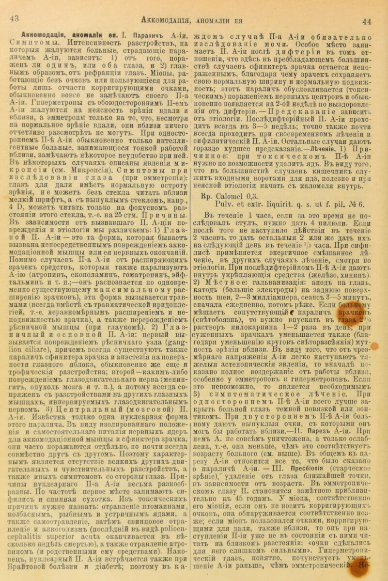 44 Akkomoäauih AKHOMOAauifi, aHomajilH en. I. napai)HHi> A-in. C If M n T 0 M LI. ÜHTeHCnßHOCTB paSCTpOÄCTBT., Ha KOTopufl HcajiywTCfl ßojiBHLie, CTpanaiomie napa- JiHTieMi, A-in, saBncuTi.: 1) otb roro, nopa- }KeHB jiH 0 ji; n H -L, njiii o 6 a rjiasa, n 2) rjiaB- HLiMi. oÖpasoMii, 0Ti> pe4)paKn,iu rjiasB. Mionu, pa- 6oTaioiu,ie öesi. ohkobb hjih nojitsyiomieca Jü-ia pa- 6otu jihuil oTnacTii KoppnnipyiomHMH OHKaMH, oÖLiKHOBeHHO B0BC6 H6 saM'feqaioT'L CBoero ll-a A-in. FiinepMeTponLi cb o6oioj;octopohhhm'l XI-eMB A-in iKajiyioTCfl na HeacHOCTL spFnia Bji,ajiu n Böansu, a BMMeTponu to.ibko na to, hto, HecMOTpa Ha HopMajiBHoe spinie Bj^ajin, ohh b6jih3h uHnero OTneT-lHBO paSCMOTpiTB He MOryTB. Ilpn OflHOCTO- poHHeMB IT-i A-in oÖBiKHOBeuHO tojibko HHTejiJin- reHTHBie öojiBHue, 3aHHMaioni;ieca tohkoü paöOTofi b6jih3h, saMtnaiOTB niKOTopoe HeyAüöcTBO npn neß. Bb HiKOTopLixB cjiynaHXB OHHcaHLi aBJienifl m h- Kponcin (cm. MnKponcia). Chmhtombi npn iiscJi'feaoBaHin rjiasa (npn aMMexponin): rjiasB AJia AaJin HMiexB HopMajiBnyio ocxpoxy 3piniH, H e MoacexB 6e3B cxeKJia nnxaxB b6.xh3h MenKifl mpn(J)XB, a cb BBiuyKJiBiMB cxeKJioMB, nanp., 4 D, MOHCeXB HHXaXB XOJIBKO Ha (J)OKyCHOMB pa3- cxoanin axoro cxeKJia, x.-e. na 25 cxm. II p n h n h li. Bb aaBiicHMOcxH oxb BH3BaBmaro II. A-u;iii no- BpeacAenm n axiojiorin mbi paajinqaeMB: 1) Fjias- II 0 ß n. A-in — 3X0 xa (JiopMa, Koxopaa ÖLiBaexB BH3Bana HenocpeACXBeHHUMB noBpeHCAenieMB aKKO- MOAaiI,iOHHOß MBimABI HJIH 6H HepBHEIXB OKOHHaniß. nojiHMO cjiynaeBB Il-a A-in oxb pacmHpaiomnxB spaneKB cpeACXBB, Koxopua xaKiKe napajiH3yioxB A-ilO (axpOHHHB, CKOnOJiaMHHB, rOMaxpOIlHHB, 3ß({)- xajiBMHHB n T. n.;—ohb pacnoBHaexca no o^HOBpe- M6HH0 cyni;ecxByioiH,eMy MaKCHMajiBHOMy pac- uinpeHiio opanKOBB), 3xa (fiopMa BLiSBiBaexca xpan- MaMH (Bcei’AaBM'icxi CBxpaBMaxnnecKoß npnAonjie- rieß, x.-e. flepaBHOM’fepHBiMB pacuiHpenieMB n ne- hoabhhchocxbk) spanKa), a xaKJKe nepepoiKAenieMB picHnnHOH mbiuih;bi (iipn rjiayKOM'fe). 2) Fjia3- HHHHBlfiHOCHOBHOß II. A-in: nepBHß BLI- 3BiBaexca iioBpeiKAenieMB ptcHnnnaro ysjia (gang*- lion ciliare), npnaeMB Bcer^a cymecxByioxB xanjKe napajiHHB cijiHHKxepa Bpanita n anacxesia naiiOBepx- Hocxn xjiaBHoro aÖJiOKa, oÖHKHOBeiiHO ace eui,c n xpo<|)nqecKiH pascxpoficxBa; Bxopofi—KaKiiMB-jinßo HOBpeacAeHieMB xjiasoABHraxejiBnaro nepBa (MennH- rnxB, onyxojiB Mosra n x. n.), a noxoMy Bcci’Aa co- npHHieHB CB paBcxpoßcxBaMH BB ApyrnxBrjiaanLixB MBiumaxB, iiHHepBHpyeMBixB rjiaeoÄBuraxejiBHBiMB HepBOMB. 8) 1( e H X p a JI B H H ß (m 0 3 r 0 B ofi) n. A-in. HsB'IicxHa xojilko OAHa HyKJieapHaa $opMa 3X010 napaanna. Bb BHAy iiBOJinpoBaHnaro iiojiome- nia n caMOCxoaxejiBnaro iinxaiiifl nepBEUxB agepB AJlfl aKKOMOAaU,iOHHOß MLIIUABI H C(})HHKXepa SpaHKa, OHH qacxo iiopaacaioxca oxA'fcaBHo, ho iiohxh Bcei’Aa cobmFcxho ApyrB cb ApyroMB. IIosxoMy xapanxep- II BI MB aB.xaexca oxcyxcxnie bchkhxb ;(pyrnxB abh- raxejiBHBixB n qyBCXBHxe.'iBHBixB pascxpoßcxBB, a xaKHce uiibixB chmexomobb CO cxopoiiBT iaa3a. IIpii- HniiBi HyKaeapnaro Il-a A-in BecBMa pa3iioo6- pasHLi. IIo nacxoxi nepBoe mFcxo saniiMaioxB cn- (iin.xncB H ciiiiHHaa cyxoxna. IIsb xoKCiinecKiiXB iipnHHHB nyjKiio nasBaxB: oxpaB.xenie nxoManiiaMH, KO.IÖaCHLIMB, PLIÖHBIMB H yCXpnHHI.IMB HAaMH, a xaKHce caMooxpaBaenie, saxIiMB cehhaobob oxpa- Baeiiie n aaKoroaH3MB (nocaliAniß bb bhaF polioeii- cephalitis superior acuta OKaininBaexca bb iii- CKOHBKO hcaFab CMcpxBio), a xaKJKe oxpaBaenie axpo- niinoMB (h poACXBeHHLiMH CMy cpeACXBaMn). Hano- ireD,B, nyKJieapHBiß II. A-in BcxptqaeTca xaKace npn BpafixoBoß öoaiaHH n Aiaöexi; nooxoMy bb k a- AH0M.A.1IH Efl JKAOMB cayna4 Il-a A-i n oÖaaaxeaBno nscaiAOBanie mohh. Ocoöoe M'fccxo Bann- MaexB II. A-iu noc-ii An^Tepin bb xomb ox- HomeHiu, qxo SA'fecB bb npeö6aaAaioui;eMB ÖoaBmnH- cxB'fe cayqaeBB c^niiKxepB spanKa ocxaexca neno- pajKeHHBiMB, ßaaroAapa ueMy 3paneKB coxpanaexB CBoio HopMaaBHyK) mnpniiy n HopMaannyio noAnnac- hocxb; 3X0XB napaanuB oßycaoBaiiBaexca (xokcii- necKHMB) iiopajKenieMB nepBUBixB n;eHxpoBB n o6bik- HOBeHHO iiojiBaaexca na 2-oß HeA'feai no BBiBAoponae- Hin OTB An(|)xepin. — IIpeACKaaaHie BaBUcnxi, OXB 3xioaorin. IIocjrFAH(|)xepiflHLiß II. A-in npoxo- AHXB Bcei'Aa bb 3—5 hcaFjib; xohho xaKace houxh Bcerj(a npoxoAnxB npn CBoeBpeMCHHOMB aineHin n cnc|)nanxuqecKiß II. A-in. OcxaaLHLie cayqan a^ioxb ropa3AO xyAUiee npeACKasanie.—.ntMenie. 1) II pn- qiiHHoe: npn xoKcnaecKOMB Il-i A-iii HyjKiio HO B03MoacHocxH yAuanxL hab. Bb BHAy xoro, uxo BB 6oaE.uiHiicxB'fc cjiynaoBB KHiueuHnKB cay- ;khxb bxoahbimh BopoxaMii A*ia ha^, noaeoHo n npii HeacHoß axioaorin iianaxL cb KaaoMe.xa BHyxpt. Rp. Caloiiiel 0,3. Fulv. et extr. liquirit. q. s. ut f. pil. A° 6. Bb xeaeuie 1 naca, ecan sa 3xo BpeMH ne no- ca^AOBaaB cxyaB, Hyacno ajixl 4 nnaioan. Ecan iioca'h xoro ne nacxyiinao A^ßcxBia bb xenenie 2 qacoBB, xo AaxB ocxajiLHHH 2 nan ace a^xb hxb Ha caiAyioiu;ifl aghb bb xenenie V2 naca. llpn cn$n- ancfe npHMinaexcH BHepmuHoe cMiiuaHHoe .ai- qenie, bb ApyrnxB caynaaxB aFaenie, cMoxpa no 3xioaorin. Ilpn nocaiAH^TepißnoMB Il-i A-in Aaioxa> BHyxpB yKpinaaiomia cpeAcxna (aceaij30, xniiiiiiB). 2) MicxHoe: raaBBaHH3an;iH: anoAB iia raasB, KaxoAT» (öoaBuiie saeKxpoAti) na aaAHioio noiiepx- HocxB men, 2—3 MnaaiaMnepa, ceaiicB 3—5 MniijXB, cnanaaa eaceAneBHo, hoxomb piace. Ecaii (ioannq^y M-femaexB coiiyxcxByioui,yi C napaanaB spaaK&B (cB’fexo6oH3HB), XO uyatHO BnycKaxB bb ?.’ia3a^'’,o pacxBopB nnaoKapnnna 1—2 paea bb agh^ npii cyacenHLixB epaaKaxB yMeHBUiaexcn xaKace (6aa- roAapn yMenBuieniio KpyroBB CBixopaBcianifl) Myx- HOcxB aptnin BÖansn. Bb bhay xoro, axo oxb apes-' Mipnaro HanpnacenLa A-in aerKO nacxynaioxB xn- aceaua acxenonnaecKin HBaeiiia, xo BHaaaaF iio- Kasano iioanoe BooAepacanie oxb paCoxm BÖanBii, ocoöeHHO y oMMexponoBB 11 rniiepMexponoBB. Ecan 3X0 HCBOSMOaCHO, XO HBJIHeTCH HeOÖXOAnMBIMB 3) cIIM nX OM aX n a e c KO e aiaenie. Ilpn OAHOCTopoHHOMB II-'F A-iu Bcei’o ayaiue 3a- icpLixB öoaBHoß raaBB xeMnoß noBH3Kofi nan 30H- xiiKOMB. Ilpn AuycxopoHHeMB Il-i A-in 6oab- HOMy AaiOXB BLJnyK.XBIH OaKH, CB KOXOpBlMlI OHB MOi'B ÖBi paöoxaxB Böanon.—II. flapesB A-in. Ilpn H6MB A. ne cobcFmb ynnaxoiKeHa, a xoaBKO ocaaö- aena, x.-e. ona MenBuie, aFMB axo cooxnFxcxByexB B03pacxy öoaBHoro (cm. bbiiiic). Bb o6ni,eMB kb iia- peoy A-in oxhochxch Bce xo, axo öwao CKaaaiio 0 napaanai A-in. — III. ripecöionifl (cxapaecKoo .spinie), yAaaeiiie oxb raaaa öanacaßnieß xoaKii, BB 3aBHciiM0Cxn OXB B03pacxa. Bb SMMexponnac- CKOMB raaay II. cxaiiOBUxca aaMixHOio npnCanan- xeaBHO KB 45 roAaMB. Y Miona, cooxntxcxBeiino ero Mionin, ecaii ohb hc hochxb KoppiirnpyK)in,nx i> oaKOB'B, ona oönapyaaiBaexca cooxBijxcxBeiiHo noa- ace; ecan MioiiB iioai>30Ba:ica oanaMn, Koppiiriipyio- miiMii A-Jifl Aajiii, xaKJKe b6;iii3ii, xo ohb npn na- cxynaeiiin Il-iii yjKe iie bb cocxoniiin cb hhmh an- xaxB iia 6aii3K0MB paocxoanin: «oaKii cA'fcJiaaiiCB Aaa nero caiiiiiKOMB cnaLHUMii». FnnepMexponn- aeciciß raa.sB, noiiaxno, iioayBcxBycxB nienie A-in panbuie, a^MB 3MMcxponii‘iecKißi!^B<