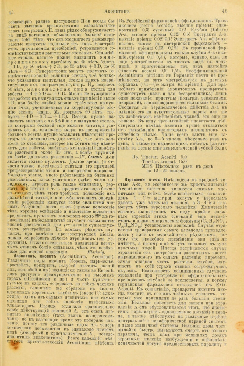 45 copasM^pHO paHHee nacTynjienie Il-in Bce^;^a 6h- BaeTi> BH3BaHO opraHiPiecKHMH BaöojiIiBaniflMD rjiasT. (rjiayKOMa!). II. JinuiB piflKO oÖHapyjKPiBaeTCfi b'l bhj],I> acTeiionin—oÖHKBOBenno öojilhoiI iiomo- l aeTt ce6t t^M'b, bto oibb OTOABHraex'B paacMaTpn- nacMBie iipeAMeTH iio^aJiBiiie ot'b rjiasa. PascTpofi- cTßa, upHBniiHeMBifl npec6ionieö, ycTpaHHioTcn co- OTB'feTCTByiOUl.nMH BBIIiyiCJIBIMH CTeKJiaMH. ClIJIBHift- mee cTCK.Tio, KOTopoe mojkho HaanaBHTB bmmc- T p 0 n H B e c K 0 M y npecöioiiy ao 45 jiiiTB, ÖyAGT'B + 1 D, AO 50 jiIiT'B + 2 D, AO 55 ji'It'B 3 D, ao 60 .t£tb + 4 D. riiiiepMeTponH MoryTTj iiojiyMaTB üo- oTB'liTCTBenno 6o:rie ciijibeha CTeKJia, T.-e. tojibko- BTO yKasauoHH BBiiiyKJiBia cxeKJia iijiioc'b Koppii- rnpyiomifl iixi. rniiepMeTpoiiiio, nanp., H4, BospacT^ 50 jiIiT'B, MaKCBMajiBnaa CHJia CTeitJia A-^a paooTu + 4-}-2D = -f6D. IVlionBi ne nyjKAaioTca A.iapaöoTBi B'B BBiiiyKJiBix'B OBKaxt npn Mionin bbiiug 41); npii öoJi'te cjia6oft Mionin TpedyioTca BHiiyn- ;iHfl OBKii, yMeHBuiennHa na Koppunipyiomin Mio- niio cTOKJia (naiip., M3, BospacTi 60 Ji'fc'nb. xpe- 6yeTX> + 4 D — 3D —4-lD). Bcei'Aa nyacno na- snanaxB cnanajia cjiaö^Hmee BHnyKJioe cxoKao, cx> KoxopHMB öoJiBiiofi eui;e MoavGxx> niixaxB, n ycii- niiBaxB ero ne cjiiiuikomx> CKopo; b'b pacnopaacenin öo.xBHoro BcerAa iiyjKHO ocxaBJinxB niKOxopHii npo- cxopx. BB Ancxanninx'B A^a nxenia, x.-e. onx> Aoa- JKeilX. CO CXCKJIOMB, KOXOpOC MBI XOXIIMB CMy HasHa- nrixB Aaa paÖoxBi, pasönpaxB MejiBnanmiö mpn(J)xx> na paacxofliiin okojio 30 ctm., a öojiie KpynnBifi na 60.1^0 AaacKOM'B pascxonniii.—IV. Cnaswb A-in aBJiaexcn xojibko nyra.xoMx.. JJ^ojiroe BpcMfl (n ox- nacxn xaKste iiocennacx.!) cnnxajin ero npnqnnofi nporpecciipoBanifl .Aiionin 11 coBepmenno nanpacno. MojiOABie MionH, mhoio pa6oxaioui,ie na ÖJiusKnxB pascxoaniaxB, iiJioxo yiinxaHnBie (sa^cb nacxo, no- BHAiiMOMy, iirpaexx. pojiB xaKace onannsMi.), Aep- acaxB npn nxeiiiii n x. n. npeAMexBi ropasAO ÖJinace KX> r.xasaMB, niMx> axoro xpe6yexx> nononcenie nxx> Aa.xBu'tfiiiieH xonKii, ii npn cyÖBeKXHBHOMX, onpeA'i- .xeiiiii pe(j3paKn,iii Kancyxcn öojilie chjibhbimh Mio- iiaMH. PasyMHan AisTa rjiasB fnpaMoe nonoacenie x'fcjia, xopomee ocBimenie n naK-xonnoe nojiojKenie npeAMexoBB, iiyjiBXBi cb naKnonoMB okojio 25<^ kb ro- pnaoHxa.xn) bb öojiBunmcxB't cjiynaeBB oitasBiBaexca BnojiHii Aocxaxoniioö Aan ycxpanenia cymecxByio- u;hxb paacxpoücxBB. Bb cembixb pIjAKnxB cjiy- naaxB, iipii saM'Iixiio nporpeccnpyioui,ei1 Mionin, Moacno HcnpoöoBaxB ji'tqenie axponiiiioMB (cm. Pe- ({jpaKAia). IlyjKHo ocxeperaxBcn HaaiianeniH Borny- XHXB CX6K0JIB ÖOJI'te CHABIIHXB, X'ImB 9X0 hcoöxo- ABMO A^a iiojiHon KoppeKiiiii. Elschnig. Akohhthhb, aHOHHTB (AconitinuiB, Aconitum). PasjTiiniiBie biiabt aKonnxa (6opei;B, napB-aejiBe, IipOCXpIlBB, IipiIKpBIXB. rO.XyÖOH JIIOXIIKB, BOJinili jiAB, BOJIK060M H np.), BOAamiecH xaiuKC bb Enponli, AiiKO pacxymm npenMyinecxBeiiiio na bbicokiixb ropaxB (IIIneHu;apiiT n iip.) n nacxo KyjiBXiiBii- pycMBie BB caAaxB, coAcpiKaxB bo BcIiXB nacxnxB pacxenin, tjibbiihmb me oopasoMB bb ciijibho aAOBHXBIXB KOpnCBBTXB KJiyGlIflXB (OKOJIO 1% ajiKa- JionAa), oabiib nsB caMBixB nAonnxBixB min coMBie HAOBiixHe H3B BcI'.XB iianöoji'Iie h.3B'I;cxhbixb ajiKajioiiAOBB. IIpeiKAC oxjinnajiPi cpaBnnxejiBiio cjia6o Ä'inlcxByioiii.iii irIjMeAKin A. oxb onenn aao- nnxaro aiirjiificKaro (laKB na.XBTB. iiceBAoaKoiin- XIIira), HO BB nacxomn,ee BpeMn axo noxepnjio aiia- nenic, noxoMy uto paiiJinnnHe biiabi A-a xenepB rexniinecKn Ao6wBaioxca bb OAnnaKOBo uiicxomb BtiA'B (aMopiI)iiBifi II KpiicxajiJiiiiiecKift A., iicobao- aKonnxniiB, aiiaitonnxiinB). Bcero naAcacnlie A'feß- cx^jj^B KpircxaajiniiccKiö Aconitinum nitricum. Bb PocciilcKOÖ ^^apnaKonei 0(|){|)iin,nHaaBHBi: Tpana aKonnxa (herba aconiti), BHCinie npieMBi: oaho- KpaxnHH 0,3! cyxonnBifi 0,6! Kayönn (tubcra) A-a, Bucniie npieMH 0,12! 0,5! BKcxpaKXB A-a, BBTcmie npieMBi 0,02! 0,1! BKCxpaKXB A-a 0(|)(}nni,ii- iiaaenB xaKaie bb ancxpiöcKofi $apMaKoncIi ~ BHcmie npieMH 0,03! 0,12! Bb repMancnoß MaKone'b o4)4^nn,nnaaBHBi xo.xbko Kayönn A-a (bbic- mie,, npieMH 0,1! 0,3!), icoxopne, OAnaKo, eAna -xn ein,e yiioxpebanioxcfl bb xbromb iiuAli n'n Menn- AhiiIj, h iipiiroxoBaaeMan naB nnxx^ nacxonna (tinctura aconiti 0,5! 1,5!). Ileoiti^innnnaaBiiBifi Aconitinum nitricum bb PepManin nonxn ne npn- Mlmaexcn, no .xaxo ynoxpeOanexcn bb Apyrnxx» cxpanaxB (Vio—^/lo MjirpM. na iipieMB!). JI,jifl Bpa- neönaro npHMlinenin aKoniixoBHXX. npenapaxoBX> cymecxiiyexB (KaKB ii Aaa öeaBpeMennnKa) aniuB OAHO noKaaanie: iipncxynH (noAarpH, peBMaxn.xMa, neBpaariö), conpoBoacAaioin,iecn ciiaBHBiMn öo.xaMii. Cboahxch .xii xepaneBxnnecKoe Ali^cxBie A-a kb Baianiio ero na uyBCXßnxeaBHBie nepBui ii.xn me KB ii3BicxHBiMB H3M4neniflMB xKanefi, axo eiu;e iie plimeno. Bb BHAy npesBHuannoft HAOBiixocxn A'tß- cxByioui,aro nana.xa aKonnxa aynme oxKasaxBca OXB npHMinenia aKomixoBBixB npenapaxoBB cb .x'bneÖHoio u,ijiBio. Baiu,e Bcero AaioxB en;e na- cxoHKy A-a, no 3—5 Kanean iii^cKoaBKO pasB bxj AenB, a xaicme bb HaAneiicamiixB cjiicaxB ajm bth- pania bb aochh (npn nenpaai nnecKofi syönoö öoaiij. Ep. Tinclur. Aconiti 5,0 Tinctur. aromat. 15,0 MDS. HicKoaBKo pa3B bb aghb no 12—20 itaiieaB. OrpaBneHie A-omb. IbiIiioin,ieca bb npoAam'fe nii- cxHe A-h, bb ocoöeniiocxn me KpucxaaannecKin Aconitinum nitricum, anaaioxca caMHMn hao- BBXHMH H3B BcbxB 6oa4e HSBicxHHXB ajiKaaoii- AOBB. 1 — 11/2 MarpM. MoryxB y Bspocabixx^ AaBaxL yme xameana aBaenia, a 3-4 MJirpM. MoryxB yönxL B3pocaaro- ueaoB'feKa! XiiMiinecKirt cocxaBB aKonnxnnoBB bb BHAy Kpanne cao>K- naro cxpoenia axnxB ocnoBanifi eui,e nenaBb- cxenB, H Aame aMnnpnnecKia 4»opMyabi (C34H4-NOi,, (^36^^49^012) ycxaHOBaenbi iieBnoani. Caynan oxpa- Baenia npenapaxaMn caMoro a.iKaaonAa npniiaAae- acaxB y nacB kb BeannaöiunMB pIiA^ocxaMB, no- xoMy nxo Bpaneönoe npnMinenie onn CAsa an HM'feioxB, a noxoMy n ne MoryxB nonaAaxb bb pyKii npocxbixB aioAefi. IlnorAa ncxp^naioxca c.xynan oxpaBaenia oxb ynoxpeöaenia pasaiinuHXB nacxcii BbipaiAiTBacMaro bb caAaxB pacxenia; nnponeMx,, caMaa oiiacnaa nacxi> pacxenia, itaybnn, nny- niaexB kx^ ce64 cxpaxB cbobmb ocxpo-mrynnMB BitycoMXi. Bo3Momnocxb MeAnn;nncKnxxi caynacBB oxpanaenia npn ynoxpeöaenin 0(})(|)Hii,iinaabHbixB npenapaxoBB Kayönen ne ncKaionaexca, a noxoMy repMancKaa ({)apMaKonea oxKasaaacb oxb Extr. Aconiti. Kb comaalniiio, npeiiapaxbi aKonnxa niio- i’Aa BxoAaxx> bb cocxubb xafinuxB cpcACXBB, ko- xopbia yme npiinnnaan ne paaB öoabuiia necna- cxia. Boaianaa onacnocxb AJia m:n3iin npn oxpa- Baenin A-omx> obycaoBaiinaexca xIjmb, nxo aKonn- xnHH napaanayioxB OAHOBpeMenno Auxanie n cepA- n,e, a xaKme A'fcßcxByioxB na paa-innnne oxA'fcabi neiixpaiibHon ii nepniJiepnnecKon nepBnofl cncxoMi.i II Aame MHinennoß cncxeMbi. Boabmia ao3h npca- BHnafino ÖHcxpo BHaniBaioxB CMepxB oxb oömaro napaanna, xoi'Aa KaivB npn MenbinnxB AoaaxB cxparnnna ^anaenia BoaöyaiAGnia n on,ineH'bnia Konennocxeii MoryxB npeAinecxBOBaxb napaanny n