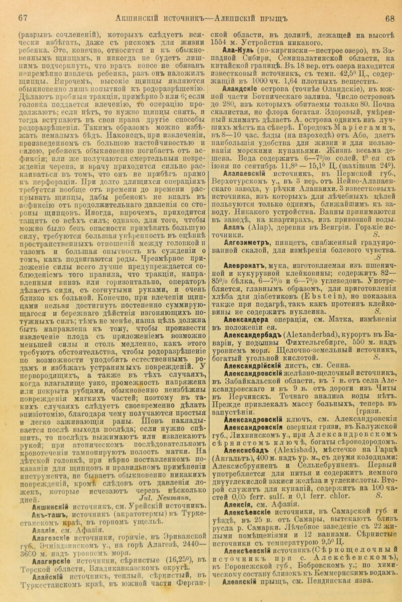 (paspuBi. coqjieHeHitt), KOToptixi. cji^ayeT'L Bca- tiecKB iiaöliraTi., ;^aJKe ca. pncKOMa. ji.aa jkw3hh peöcBKa. 9x0, KOiieaHO, OTHOcnxca h k'b oßbiKHO- HennuM'j. ui;nnii;aM'f., n HiiKorAa ne 6y;i.eT'b jinm- iinMi. iiOAyepKiiyTb, nxo npana. BOBce ne oöasamb Hf'npeMt.nno nsBaeai. peöenKa, paat ohi> Hajioauiaa. iu,nnu,ui. Biiponeita., BucOKie mnimw aBaaiOTca oÖBiKHOBeuHO aiiiiib rioiiuTKOÖ Kl, poaopaap'imeHiio. | Jli'LiaioTa. iipoÖHua TpaKii.iii, iipiiMlipno 5 uan 6; ecau roaoBica noA^aexca Baeneniio, to onepai^iio upo- aoaacaioTa.; ecjiii aiTa, to nyjKiio uuiimLi cnaxL, n To^;^a BCTyiiaioxa. Ba cboii npana Apyrie ciiocoßu poAopa3piiueHia. TaiaiMa oöpasoMa Moa^no nsöt- a:aTb neMa.THxa PIaK0Hen,a, npii naßAeaeniu, iipouBBeACHHOMa ca öoabmoio HacToßniiBOCTBio ii cnaoio, peöenoKa oöaiKüOBeHHO iionißaeTa oxa ac- (JiRKcin; iian JKe noayaaioxca cMepTeasnaia noBpe- jKAcnia aepeiia, n Bpaay upiixoAnxca ciiaano pac- KanBaxBca na tomb, axo oaa ne iipHÖina npaMO KB nep(I)üpaain, Ilpa Aoaro AJiani,Hxca oiiepau,iaxa xpeßyexca nooöine oxa BpeMean ao BpeMena pac- KpaiBaxb miinubi, AaÖH peöeaoKa ne Bnaaa bb ac(i)nKciio oxa iipoAOaJKnxeaaHaro AaBaenia co cxo- poHbi mnnii,OBa. MaorAa, BiipoaeMa, npnxoAnxca T^amnxb CO Bcixa cnaa; oauhko, A-aa xoro, axoßbi MoaiHO ÖHao 6e3B onacnocxn iipiiM'feuaxa öoaaiiiyio cnay, xpeöyioxca öoaainaa yirftpennocxa bb on.iiHK'fe npocxpancxBeHHbixa oxnouieiiifi ae'/KAV roaoBKoii n xasoMB n ßoaamaa oiihihoctb bb cy^KAenia o xOMB, Kaica noABHraioxca poABi. B[pe3M'bpuoe npa- aoacenie CHau Bcero ayaiiie npeAynpe}KAaexca co- CaioAcaieMB xoro npaanaa, axo xpaKB,iir, nanpa- BaeHHbia biiii3b iian ropiiaoaxaabHO, oiiepaxopa Aiaaexa chah, ca corayxbiMH pyKaMH, n oaeaa 6aH3Ko KB doaaHoä. Koneano, npa Baeaenin ui,nn- B,aMPi neab3a Aocxnrnyxb nocxenenHO cyMMnpyio- maroca ii öepeaniaro A'i^öcxBia naroHaiomaxa no- xyjKHbixa ciiaa; xIdib ne Menie, aaiua n;taa Aoaacna ÖMXb aaripaBaeiia kb xoiiy, axo6u nponsBecxu HSBaeaeiiie naoAa ca iipnaoaceHieMB B03M0iKH0 MeHbiueö caau ii cxoar. MGAaeniio, aaKB axoro xpeÖyioxa oöcxoaxeabCXBa, axoöbi poAcpaapiiueme HO BOSMO'/KHOCXH ynoAOÖnxB ecxecxBeaubiMa po- Aaaa n nBÖ-feacaxb yoxpaHiiMtixa iioBpejKAeniö. Y nepBopoAamiixa, a xanme bb x^xa cayaaaxa, KOi’Aa Baaraanme ysKO, npoMejKHOCxa aanpaaceaa uaii iioKpHxa py6n,aMH, oßaiKHOBeHHO Henaö'feacHbi noBpeacAcnia MarKiixa aacxefi; noaxoMy bb xa- Knxa cayaaaxa ca'^Ayexa CBoeBpeMeHHO A^Jiaxa 3iiH3ioTOMiio, öaaroAapa aeay noayaaioxca npocxaia H aerao 3aaaiBaioiu,ia panai. IIIobb naKaaABi- Baexca nocai bbixoah nocaiiAa; ecan nyacao cn'fe- iiinxb, xo noca'feAB BbiacnMaioxa aan H3BaeKaioxa pyKOÄ; npii axoniiaecKOMa noca’feAOBaxcabnoMa KpoBOxeneHui xaMnoniipyioxa noaocxb MaxKH. Ha AixcKoff roaoBKi, npii B'fepHO nocTaBaeanoMa no- Kasaniii aji^i uuiiluoB'b n iipaBnabnoMB npHMiineHin iiHCxpyaeHxa, ne ßbinaexa oöaiKHOBeHHO HHKaKHxa noBpcyKAeni», KpoM]^ ca'IiAOBB oxa A^Baenia ao- HceKB, KOTopi.ie Hcaesaioxa aepeaa H’fecKoabKO Jul. Neumann. AkujhhckIh HCToannita, cm. YpeöcKift ncxoannKB. AKB-xauja, acToainiKa (aKpaxoxepMi.i) bb Typae- cxancKOMB Kpaii, bb ropiiOMa yiii;eab'fe. Ananlfl, cm. A(})a3ia. AiiareacKle ncxoaiiiiKn, ropaaie, bb 9pnBancK0R ry5., 9'iMiaABnncKOMB y., na lop'ii Aaarea't, 2440— 36C0 M. imAX’ ypOBiicMB Mopa. AaarHpcKie iicxoaHiiKn, c'fepnncxbie (16,2.50), ß-j, TopCKoil oöaacxn, BaaAUKaBKaBCKOMa oapyri. AaaHCHiö HCToaniirxB, xenabiil, cf.piiiicTbiö, bb TvpKCCTaHCKOMB Kpa'fe, BB lOJKUOfi aacTH <l>epi'aH- CKofi oßaacxn, bb Aoanirfe, aeacani,eÄ aa Bbicoxi 1554 M. YcxpoficxBa niiKaKoro. Aaa-Kyjib (no-Kuprii3CKii—necxpoe oaepo), bb 3a- naAHoö CHÖnpii, CeMnnaaaxHHCKOÖ oöaacxn, na KiixaöcKott rpaimn.'fe. Ha 18 Bep. oxa oaepa naxoABTca HBBeCXKOBUft nCXORHUKB, CB X6Mn. 42,5^ H^., COACp- 3Kaiu,iö Bx. 1000 aa. 1,64 naoxnbixa BemecxBB. AaaHACKie ocxpoBa (xonnlie OaanACKie), bb loac- iiofi aacxH BoxunaecKaro saanBa. Hncao ocxpoBona AO 280, U3B KOXopaixB oönxaeMbi xoabKO 80. Hoana CKaaiicxaa, no ij^aopa doraxaa. SAopoßbift, yMipen- iibift KaiiMaxB A'tJiaeTB A. ocxpoBa oahiimb ii3b aya- mnxB m4cxb na clinepi. ropoAOKB MapieraMna, bb8—10 aac. isAbi (na napoxoA’fe) oxa A6o, Aaexa iiaiiooabuiia yAodcxBa A-aa JKiiaun h Aaa iioanao- Bauia MopcKiiMH KyrianbHMH. IKnanb BecBMa Ae- lueBa. BoAa coAcpjKnxa 6—70/oo coaefi. t° ea ca iiOHfl HO cenxadpb 11,8®—15,1° H,. (uiaxiraum 240). AiianaescKiH ncxoannKa, bb IlepMCKOÄ ryd., ßepxoxypcKOMB y., bb 3 Bep. oxa IleÖBO-AaanaeB- CKaro saBOAa, y pl^aKH AaaiiaHxn. 3 ii3BecTK0Bi.ixB iicxoaniiKa, h3b koxobhxb Aaa aiaeonaixB n,iiaeö iioabsyioxca xoabKO oauhmb, daiuKaömHM'b kb 3a- BOAy- HiiKaKoro ycxpoficxna. Baimbi npiiniiMaioTCfl BB saBOA'i, na KBapxnpaxa, h3b npiiBOSHofi boaw- Aaana (Alap), AepeBna bb BeHi'piii. BopaKie nc- XOaHHKU. S. AjiresMMeTpa, niiHH,exa, cnadatenHuft rpaAyiipo- BanHOÖ cKaaofi, Aaa n3MiipeHia öoaeBoro ayBcxBa. .S AjieBpoHaTB, MyKa, n3roxoBaaeMaa h3b iimenHa- Hofi H KyKypyanoH KaeHitonnnH; coAepacHxa 82— 850/o öiaKa, 6—70/o h 6—7o/o yraeBOAOBB. Ynoxpe- öaaexca, raaBnama odpaaoMa, Aaa iipnroxoBaenia xa'fcöa A-’ia AiadexHKOBB (E b s t e i n), ho iiOKasana xaK'jie iipn noAarpi, xaKB Kana npoxenna KaeÖKO- BHHbi He coAcpacHXB HyKaenna. S. AiioKcaHAepa onepan;ia, cm. Maxica, nsMiiieHiH BB HoaoaceHin ea. AiieKcaHAepöaAB (Alexanderbad), Kypopxa bb Ba- Bapin, y hoacuhbli CDHxxeaareßnpre, 550 m. hhab ypoBHeMB Mopa. H],eaoano-3eMeabnBifl ncxoannKa, doraxbifi yroaanoft KHcaoxofl. S. AiieKcaHApiHCKiH ancxB, cm. Genna. AiieKcaHApoBCKlii acea43HO-ni;eaoHHHfi hcxohhhkb, BB SadafiKaaacKoö odaacxii, bb 7 b. oxa ceaa A.ie- KcaHApoBCKaro h bb 9 b. oxa Aoporn iisa Haxai BB IlepHHHCKB. ToHHaro anaanea boäm nixa. HpejKAC iipHBaeKaaa Maccy doabHHxa, xenepa bb sanycTinin. [rpasn. AjIBKCaHApOBCKiH KaiOHB, CM. AaCKCaUAPOBCKiH AaeKcaHApoBCKlfi oaepHbia rpa3H, BaKaayaccKOH ryd., JIhxbiihckomb y., npii AaeiccanAPOBCKOMB cipHHCxoMB Kaiont, doraxbi ctpoBOAopoAOMB. AneKCHcdaAB (Alexisbad), MicxeMKO na rapu,t (AnraaaxB), 400 m. hhab yp. m., cb AßyMa KOJiOAbaMn: AaeKCMcdpyflHena n CeabKedpynueHB. IlepBuft ynoxpedaaexca Aaa HHXbn n coAopataTa neMHoro AByyraeKHcaofi aaKucn aceabsa h yracKHcaoxbi. Bxo- poft cayjKiixB Aaa Kyiianift, coAopacnxa na 100 na- cxeä 0,05 ferr. suU. n 0,1 ferr. chlor. S. AjiBKcifi, CM. A(l)a3ia. A/iBKcteBCKie hcxohhmkh, bb CaMapcKoft ryd ii yljSA'li, BB 25 B. oxa CaMapu, BuxcKaioxa dansa pycaa p. CaMapKH. Jlbnednoe saBCAeuie ca 22 acii- abiMH HOMimeninMH h 12 BaHHaMH. C'fepHHCXLie hctohhhkii cb xcMHcpaxypoio 9,5*^ I(. AiieKcteBCKiM ncxoHuiiKa(C t pHoni;eaoHHbi ö n c T 0 H H H K 'b II p II c. A a e K c i e B c K 0 M a), b7. PopoHejKCKoft ryd, EodpoBCKOMB y.; no xhmh- HccKOMy cocxaBy dansoKB kx. KeMMepncKiiMa boarmb. AnenncKlM npfciH;B, cm. lleuAiincKaii asBa.