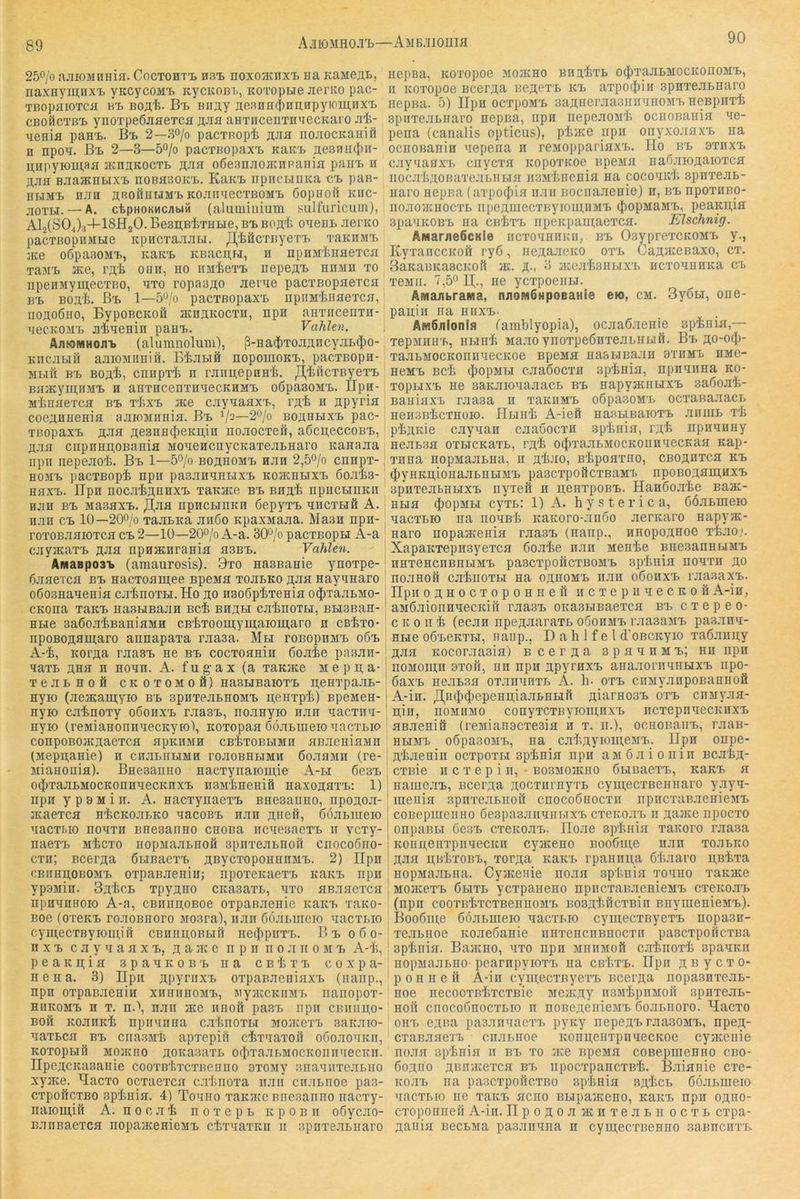 89 A.iiomhojtj—AMB.noma 250/0 ajiioMiiHifl. CocTOHTTE. 03^ noxoacnxi. na KaMe^i», naxnymnxT. vKCycoMT. Kycitoin,, KOToptie JierKO pac- TBopaiOTCfl «Tb BOflii. Bl. Bnay ne3nHfi)HB0pyioiü,nxT> CBoßcTB'B ynoTpeÖJiaeTCfl jiJia aHTiiceiiTiiyecKaio Jii- Tienifl pani). Bt 2—30/0 pacTBopii äjih nojiocKanifi n npoa. Bi> 2—3—50/0 pacTBopaxi, KaKt He3nn(J)ii- u;npyioui;a0 ainnKOCTB «aa oßesnaoacnimnia pam> n ajiff BJiaatnbixi. noBHSOKTb. KaK-L npncwnKa cte. pae- iibiMt njm flROÖHUMTb KOJinaecTBOMT> ßopuoil kiic- wiOTLi. — A. ctpHOKMCflbiii (alumiiiium sulfuricuin), AlalSOJs-l-lSHgO. Be3u;BiTHHe, bi. BOfli oaeuL aenco pacTBOpiiMtie KpHCTaaati. JI,'IiäcTByeT'B raKHMT, jKe oßpaaoMT., Kaai. KBacn;«, ii npuM'fenfleTca TaMB ace, rak ouii, ho iiM^eTB nepoAB hiimii to npeHMymecTBO, hto ropasAO aenie pacTBopaeTCH BB BOHi. Bb 1—50/0 paCTBOpaXB npilM'IillHeTCH, iioAOÖHO, BypOBCKoil hchakocth, npH anTncenTn- aecKOMB aiaeHin paHB. Vahlen. Ajuomhohb (alumnoluBi), ß-na$ToaAncyaB(})o- KHCJibifi aaioMiiniö. Biabifi nopomoKB, pacTBopn- M1.1H BB BOA^, cniipTi n ranB;epHHi. TJ^iilcTByeTB Bfl^KymnMB H aHTHCenTHHeCKHMB o6pa30MB. IIpH- MinaeTCH bb rliXB ace cayaaaxB, rA'fe n Apyria coeAHHeHia aaioMimia. Bb ^/2—2o/o boabbixb pac- TBopaxB Aaa Ae3HH({)eKn,in noaocxeö, a6cu,eccoBB, Aaa cnpHHii.0Bania MoaeHcnycKaTeaLHaro Kanaaa npii nepeHoi. Bb 1—5o/o boahomb hhh 2,50/0 cnnpT-; HOMB pacTBopi npu pasanaHBixB kohchlixb 6oai3- HHXB. Upn HOcaiAHHXB Taicace bb bha^ npiiCHHKn HHH BB MasaXB. HpHCBinKH ÖOpyTB HHCTBlfl A. naii CB 10—2O0/0 TaaBKa ajißo KpaxMaaa. Ma3H npn- roTOBaaioTca cb 2—10—20o/o A-a. 30o/o pacxBopH A-a cjiyacaxB Aaa npHatnrania aasB. Vahlen. AiwasposB (amaurosis). 9xo HaaBanie ynoxpe- öaacTca bb nacxoamee Bpeina xohbko ahh Hayanaro o6o3HaaeHia catnoxH.Ho ao naoßpifexeHia o^xaaLMO-1 cKona xaKB naaHBajin Bci bhah ca'fenoTBr, BtiBBan- Hbie aaöoaiBaniaMH cBixoomymaiomaro n cBlixo- | npoBOAamaro annapaxa raaaa. Mbi tobophmb o6b A-'fe, KorAa raa3B ne bb cocxoanin ßoaie paaan- aaxB AHa h hohh. A. fugax (a xaKace Mepn;a-| xeaBHoö CKOXOMoä) nasHBaioxB geHxpaaB- Hyio (aeacauj;yio bb 3pnxeaBH0MB ACHxpli) BpeMCH- nyio cainoxy o6ohxb raa3B, noanyio nan aacxna- nyio (reMiaHonnaecKyto\ itoxopaa ööaBuieioaacxBio conpoBOJKAaexca apKiiMH cBtxoBBiMH aBaeniaMH (Mepn,aHie) ii cnaBiiHMH roaoBHBiMH öoaaMii (re- iiiaHonifl). BHeaanno Hacxynaioui,ie A-bi 6c3b o(J)xaaBMOCKonnaecKnxB ii3M'liHeHiö naxoAaxB: 1) npn y p 3 M i II. A. nacxynaexB Bneaanno, npoAoa- jKaexca ntcKoaBKO aacoBB nan ahcö, ßöaBmeio aacxbio HoaxH BneaanHo cnoBa iicaeaaexB ii vcxy- naexB Mtcxo iiopMaaBHOö 3pnxeaBHoit chocoöho- cxii; BcerAa ßuBacxB ABycxoponnnMB. 2) ITpn cBHEgOBOMB oxpaBacHiu; npoxcKaexB kakb npn yp3Min. 3a'£cb xpyAno citasaxB, axo aßaaexca npnanHoio A-a, CBnupoBoe oxpaßaenie naKB xano- Boe (oxcKB roaoBHoro Moara), nan ööaBuiero aacxBio cyni,ecxByioui,ift CBiiimoBbift ne(}ipnxB. P) b 0 6 0- II X B c a y a a a X B, a a ac e n p ii n 0 a n 0 m b A-1i, peangia apaaKOBB na cbIixb coxpa- H e H a. 3) IIpii ApyriixB oxpanacniaxB (naiip., npn oxpaBaeniii xiiniinoMB, MyaccKiiMB iianopox- HiiKOMB II X. n.\ nan ace iiiiofi pa.aB iipn cbiiiiu,o- Boii Koannife npiiaiina c-alinoxBi mo:kgxb aaicaio- aaxBca bb ciiasMB apxepiil cfixaaxofi o6oaoaKn, KOxopBifl MOJKBO AOKaaaxB ocJixaaBMocKonnaecKn. npeACKa3aiiie cooxB'fexcxBcniio 9xo>iy anaaiixeaBiio xyace. ^acxo ocxaexca catiioxa ii.aii ciiaBnoe pa3- cxpoficxBO aplmia. 4) Toario xaKine Bne3anno nacxy- naioin,ifi A. n 0 0 a ^ n 0 x e p b k p 0 b n oöycao- BanBaexca nopaacenieaB cixaaxKn 11 spnxeaBnaro nepBa, noxopoe Moatno bha^xb o^xaaBMOcnonoMB, 11 Koxopoe BcerAa bcaoxb kb axpocfiin spnxeaBnaro nepna. 5) ITpu ocxpoMB saAneraaannanoMB neßpnx'fc BpnxeaBnaro nepna, iipn nepeaojili ocnoBania ae- pena (canalis opticus), ptace iipn oiiyxoaaxB na ocnoBanin aepena n reMoppariaxB. Ho bb axnxB cayaaaxB cnycxa itopoxitoe npeMa naöaiOAaioxca nocaiiAOBaxeaBHBia iisMfiiienia na cocoaiHi apirreaB- naro nepna (axpo^iia nan Bociiaaenie) n, bb npoxiiBO- noaojKHOCxB iipeAiuecxByioin,nMB (JiopMaMB, peaKU,ia apaanoBB na CB-fexB iipeKpam,aexca. Elschnig. AManie6cKie ncxoaniiKn, bb OayprexcKOMB y., KyxaiiccKoä 176, neAaaeKO oxb CaAaceBaxo, cx. 3aKaBKa3CKoft ac. a-, 3 iKea'feonBix'B ncxoannna cb xeMii. 7,50 H., ne ycxpoenu. Amanbraiwa, naoMÖHpoBaHie ew, cm. 3y6Bi, one- paniii na hiixb. Am6iiIonifl famblyopia), ocaaßaenie ap’bnia,— xepMiiHB, HBiH'b Ma.ao ynoxpeßnxeaBHiJÖ. Bb aO'O^)- xaabMOCKoniiaecKoe Bpena nasBiBajiii 3xhmb hmg- neMB Bcb (jiopMBi caaßocxn spinia, npnanna ko- xopBixB ne aanaioaaaacB bb napyacHLixB saßoali- BaniaxB raaoa n xannMB oßpaaoMB ocxanaaacB neiisB'fccxHüio. HbihIi A-ieft naßBiBaioxB aiiniB xb P'bAKie cayaan caaöocxn splinia, ta^’ npnanny neaBsa oxBicnaxB, ta^ o^ixaaBMOCKOiinaecKaa nap* xnna nopMaanna, n A'bao, B'bpoaxno, CBOAnxca kb (J)yHKii,ionaaBnBiMB paacxpoficxBaMB npoBOAaui,nxB spnxeabHBixB nyxeö n n;eHxpoBB. Hanöoa'fee Baai- HHa (f)opMBi cyxB: 1) A. hysterica, ßöaBineio aacxBio na iioaBb KaKoro-anöo aentaro napyiK- naro nopaaienia raaoB (nanp., nnopoAaoe xtao;. XapaKxepnayexca önalie iiaii Mente BneaannBiMB nnxenciiBnBiMB pascxpoficxBOMB aptnia noaxn ao noanoii catnoxBi na oahomb nan oöonxB rapaxB. npnoAHOCXoponneft ncxepnaecicoö A-in, aMÖaionnnecKin raa.3B OKaoBiBaexca bb cxepeo- c K 0 II t (ecan npeAaaraxB oöohmb raaaaMB paa.xna- HBie oÖBGKXH, HaDp., D a li J f G I d’oBCKyio xaöanny Aaa Kocoraaaia) BcerAa apannMB; nn npn noMomii 3xoi1, nn npn ApyrnxB anaaornuHHXB npo- öaxB neaB3a ox.xnnnxB A. b- oxb ciiMyanpoBannoä A-in. /]|^ii$(J)epeHii;iaaLHBin Aiarno3B oxb cnMyaa- n,in, noMiiMO conyxcxnyiomnxB ncxepnaeciuixB aBaeniö (reMianacxeain ii x. n.), ocnonaiiB, raan- hbimb oöpasoMB, na^ catAyioui,eMB. Iipn onpe- Ataenin ocxpoxBi aptnia npn aMo.xioiiin BcatA- cxßie H c X e p i n, - bo3mO/Kho ÖBiBaexB, naKB a naiueaB, Bcei’Aa AOCxiirnyxB cyin,ecxBennaro yayn- lueiiin apnxe.xBiion cnocoönocxii npncxanaenieMB coBepmeiiHO 6e3pa3aiiniiBixB cxenoaB ii Aaace npocxo onpaBBi ÖG3B cxGKoaB. lloae aptnia xanoro raaaa Koiiii,enxpiinecKH cyaceno Boo6iii,e iian xoanito Aaa nB'txoBB, xocAa KaKB rpaHiin,a ötaaro n,Btxa nopMa.XBna. CyjKenie noaa aptnia xonno xaKate MoatexB 6bixb ycxpaneno npiicxaBaenieMB cxeKoaB (npn cooxB'txcxBennoMB BoaAtficxBin BiiymenieMB). Booßine ßöaBineio nacxBio cyni,ecxByexB nopaan- xeaBiioe Koaeßanie iinxencnnnocxn paacxponcxBa aptnia. Baacno, axo npn MniiMoft catnoxt apauKii nopMaaBHO- pearnpyioxB na ciitxB. ITpii a a y c x 0* p 0 n II e H A-in cymecxnyexB Bcei'Aa nopaanxeaB- noe necooxßtxcxBie MeaiAy naMtpnMOil apnxean- nofi cnocoßnocxBio n noBeAcnieMB ßoaBHoro. Hacxo oiiB GABa paaannaexB pyKy nepeAB raaaoMB, npeA- cxanaaexB ciiaBnoe Konu;eHxpnaecKoe cyaceiiie no.xa aptnia ii bb xo ace npeMa coBepinenno cbo- ßoAHo ABH/Kexca BB npocxpancxßt. Baianie cxe- KoaB na pascxpoftcxBo aptnin aAtcB ßöaBineio nacxBio ne xaicx. acno BBipaaceno, kukb npn oaho- cxopoiiiiefi A-in. HpoAoajKnxeaBiiocxB cxpa- Aaiiia necBMa paaannna n cymecxnenno aanncnxB