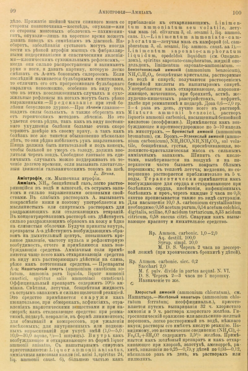 100 3,'fe.io. npnacaxie ineiinoä ^acTii cnnanoro Moara co CTopoHBi iioaBOHO^iHUKa—KOCToiaa, onyxojin—njin CO CToponBi MosroBMxi, oßojioqCKi, — naxnMenim- niT-L, onyxojiii—jiniuB iia KopoxKoe BpeMa MO}Kexx> aaBaxL noBoax. kx> coMH'tniflMx. bx> aiarHOsii. Ha- ofJopoxX), Baöoji'kBania cycxaBOB't MoryxTb imoraa Becxn KX. pisKofi axpo(J)in Mbimu,'b cx. (|)n6piui;iflp- EbiMH noaeprnBaiiifliVin n ciiacxiiiiecKiiMn aBJienia- Mii—KjXOHnqecKnMx» cyxoaai.xbnbiMx> petJ)jieKcaMx>,— Koraa onn cii.xbno pacnpocxpaiieiiti ii 3aHiiMaioxx> pyKii n Horn, ii a^Baxb Kapxniiy, Koxopyio JierKO CMtniaxb cx> A-iimx, 6oKOBbiMX> CKJiepoaoMx.. Ecan nocjitaniö naEHHaexca öyjiböapnbiMii ciiMnxoMaMn, xo oxjxnynxb ero oxx> nporpeccHBnaro öyjibßapnaro napajinaa HeBOBMoacHO, ocoöenHO bx> Biiay xoro, Exo Bx. 8xnxx> HeocwXo;KHeiinHXx> cjiyaaaxx. n cyxo- iKnjibBbie pecl)aeKCbi na noraxx. Moryxx> ÖHXb pisKO KbipajKeHHbiMü.—npeacKaaanie npn axofi 6o- jitsHii öesycjioBno aypsoe.—IIpii AtMCHin rjiaBHoe— ntaanxb cnjibi 6ojibHbixx>, a xaKace oßeperaxb lixx. oxx> reponaGCKiixx> MexoaoBX> Jiliaeiiia. Ho axo yaaexcH oaenb p'fca^o, xanx. KaK'b bx> Bnay nocxoan- uaro yxyauieHifl Soji-feaHii öoJibHbie oaeHb cKopo xepaioxx. aoB^pie kx. CBoeMy Bpaay, a laKB KaKX> bOJitsHb Bce ace xanexca oöbiKHOBeHHO nicKO-ibKO aixx), xo onn p-feaKO ii36'feraioxx> pyKX> uiapaaxaHOBx>. Hniij;a aoaacHa 6bixb imxaxeabHoö n noax. KOHeii,x>, BxoÖbi öoabHOÖ ne yMepx> cb roaoay, aoaatna bbo* anxbca nepeax. 3onax>. CBoßoanoe raoxanie bx. ean- nnnnbixx, caynanxx. Moacno noaaepacnBaxb bx. xe- nenie aoararo BpeMenii, ecan Bbi3biBaxb raoxaxeab- Hbia ^Bnacenia ra.xbBannnecKnMx. xokomx. na luei. L. Bruns. AMloTpoi|)ifi, CM. Mumennaa axpo4)ia. ÄMMlaKT», NH3, öesaBtxiibiö raax., aexKo pacxBO- paiomificfl BX. Boa^ H aaKoroAi, cx. ocxpxiMx. aana- xoMX. H cnabHO BbipaacennbiMii ochobhbimh cboä- cxnaMH. Bx> caaöbixx. pacxBopaxx. A. BH3biBaex'b iiOKpacHinie Koacn n noaxoMy ynoxpeßanexca bx. Macaanncxbixx. uan cnnpxnbixx. pacxBopaxx. a^s pasapaacaioiaiixx. n.xn oxBaeKaiomnxx. sxapanifl. Bx. KOHaenxpnpoBanHOMX. pacxBopi onx. a'töcxByexx. cnabno paaapajKaiomuMx. oßpaaoMx. na Koacy n iaKO na canancxHa oöoaonKH. Byaynn npiinnxLi Biiyxpb, iipenapaxbi A-a a'feöcxByioxx. B036yacaaiom,iiMx. o6pa- 30MX. na anixaxeabHbiä n,enxpx., noBbimaioxx. npo- BHHoe aanaenie, Macxoxy riyabca 11 pe(J)aeKXopnyio BOSöyaiiMOCxb, oxnero n npnMlinnioxca nanx. bob- 6y;Kaaioinia cpeacxBa. AMMianiibia coan npnM'fe- nnioxcfl naui;e Bcero nanx. oxxapKnBaioiaia cpeacxBa BX. Biiay Hxx. pacxBopniomaro a'feöcxBia na cansb, pl.ace KaKX. noxoronnbia cpeacxBa. — Hpenapaxu A-a: HaiuaTbipHbiM cnnpii» (ammonium causticum so- lutum, ammonia pura liquida, Hquor amraonii caustici, Spiritus salis ammoniaci causticus). 0(l)(|)nii;HnajibHbiö npenapaxx. coaepnuixx. lO^/o aM- Miana. CBfexjian, Jiexynaa, ÖesitBixnaa mnÄKOcxb cx. ocxpuM'b aanaxoMX. n cnjibno utejionnoÄ peaKU,ieö. Bxo cpejtcxBO npiiM'fenflexcH c n a p y je h Kanx. nioxaxejibnoe, npn oÖMopoitaxx., ac(|)iiKcinxx, oxpa- Bjieniflxx. napKoxnnecKHMH BeutecxnaMn ii npn na- CMopEt; KaK'b oxBJieKaioiu;ee cpeACXBo: npii penMa- XH3Mi, no^arpli, neBpajirin, Bb (|)opM'fe JiiiniiMenxoBb; xxa oÖMbiBanifl n KOMiipeccoBb, npn yncajicniii iiaciKOMbixb; jt-xn nnyxpiiBcnnbixb hjih noaiconc- iibixb BiipucKiiBaniÄ npn yicycli SM'fcft (1,0—5,0: 10,0—30,0 aqiiae, I/2—1 iiinpnn;b). B n y x p b KaKx, B036yiKjtaiouj.ee n oxxapKnßaioutee Bb (JjopMi liquor ammonii anisatus. Cb namaxMpnuMb cnnpxoiib npnroxoBJinioxcfl: Liquor ammonii anisatus, aMMiannua anncoBbia Kamin (ol. anisi 1, Spiritus 24, liq. ammonii caust. 6), 6ö.xbuieio nacxbio KaKx. npnoaBJienie Kb oxxapKiißaiomnMb, L i n i m e n- tum ammonia tum seu volatile, Jiexy- naa Masb (ol. olivarum 3, ol. sesami 1, liq. amiuon. caus. 1).—L i n i m e n t u m a m m 0 n i a 10 - c am- p h 0 r a t u m—aexynaa Ma3b cb KaM^JopoS (ol. cam- phpratum 3, ol. sesami, liq. ammon. caust. aa 1).— L i n i m e n t u m s a p 0 n a t o-c a m p h 0 r a t u m liquidum, opodeldok liquidum (cm. Onojteai.- JtOKb), Spiritus saponato-caniphoratus, acnjtKiö ono- ACJibjtOKb, linimentum saponato-ammoniatum. — BeH3oPHOKMCjjbit4 aMMOHiü (ammonium benzoicum), NH4C7H5O2, 6e3u,BLxnHe KpncxajiJibi, pacxBopnMbie Bb boaIj h cnnpxi; noaynaioxca pacxBopenieMb öensoÄnoä KncJioxu Bb naiiiaxbipnoMb cnnpxL. ynoxpeöjinexca KaKb oxxapKiiBaioutee, iKapouonn- jKaioutee, Moneronnoe, npn Öponxnxi, acxMi, jKe- Jiyjtonno-Knmennbixb paacxpoftcxnaxb, necijpnxL, Jtaji'be npn peBMaxnsM'b n nojtarpi, J],03a 0,6—2,0 rp. 3 — 4 paaa Bb jteub, jiyqme Bcero Bb pacxBopi. M i X t u r a ammonii b e n z 0 i c i, pacxBopb liquoris ammonii carbonici, nacbiiu;eBHbiö6eH3oftHOi1 KHCJioxoH) (neoiJi^HitHn.). HpHMinnexca KaKb bo3- ÖyntAaioutee n npornBOcyAoponcHoe no 5--10 Kanejib Bb MHKCxypaxb. — BpoMMCTbiil aiviMOHiM (ammonium bromatum), cm. BpoMX.—ynieKHCJibiM aMMOHiü (ammo- iiium carbonicum), NH4HCOgNH.,NHaCÜ2, sal vola- tile, ÖesitB^xnafl, rycxan, npocBtnuBaioutan, bo- jioKnncxo-KpncxajiJinnecKafl Macca cb cnjibHbiMb aMMianubiMb sanaxoMb. Hlnnnxb cb kücjio- xaMn, BbiBixpnBaexcn na Boajtyx'fe n na uo- BepxuocxH nacxo öbiBaexb uoKpxixa ö^JibiMb nopomKOMb; Bb xenaoxi Jiexyna; MejtJienno, no co- Bepmenno pacxBopaexca npnÖJiHanxejibiio Bb 5 n. BOjtbi. TepaneBxnnecKH npHMinaexcn Kaicb BoaöyjKjtaioutee jtJin cepÄU,a n oxxapKHBaioutee npn öoEianaxb cepjtu.a, nneiiMonin, nnjJieKitioHnbixb 6oji43naxb n npon., nepesb KaJKjtbie 2 naca no 0,3; oxoxno nponncbiBaexca xaKHce Bb Bnjt'b caxypau,in. ,Il,jia nacbiutenia: 10,0 A- carbonicum crystallisatum neoöxoflnMo: 0,58 acetum purum, 0,54 acetum colchici, dig-italis, scillae, 8,0 acidum tartaricum, 8,33 acidum citricum, 0,58 succus citri. CnapyjKn Kaicb Bbi3bi- Baioutee Kpacnoxy n nioxaxejiLnoe cpejtcxBO. Rp. Ammon, carbonic. 1,0—2,0 Aq, destill. 1(X),0 Syrup. simpl. 20,0 M. D. S. Hepe3b 2 naca uo jteccepx- Hoö noiKKi (npn xpounnecKOMb öponxnxi y Aixefi). Rp. Ammon, carbonic. sicc. 0,2 Sacchari 2,0 M. f. pulv. divide in partes aequal. N. VI. D. S. Hepe3b 2—3 naca no 1 nopoinuy. Haananenie xo nee. C XflopucTbiH aMMOHiR (ammonium chloratum), cm. Hamaxbipb.—Hamarbipb (ammonium chlo- ratum ferratum; neo(j)(Jin^HHajibH.), iipnroxo- BJinexca iiyxeMb Bbinapnoanin 32 n. xjiopncxaro aMMonia n 9 n. paexBopa xjiopncxaro JKejihoa. Bn- rpocKonnnecKifi opaiiHeeBO-HJinaneJibcnnno-neejixbiij nopomoKb, Jici'KO pacxBopnMbiä Bb BOjth, nhncnaio BKyca; pacxBopbi ero iiMtioxb Kncjiyio peaKitiio. IIo- BHjtiiMOJiy, axo nexHMnnecKoe coeÄnnenie: (NH4Cl)4-f- Fe2Clfl-i-3HjO? cojtepnenxb 2,5o/o neejihaa. HpoMh- nncxca KaKb neejitsiibifi npenapaxb n KaKb oxxap- KiiBaioutee npn xjiopoah, 30Jioxyx'fe, aMenoppe'h, pa- XHxh, annjiencin no 0,25—0,75,y Jt-fexeft no 0,03—0,12, nhcieo.xbKO pasb Bb nenb, Bb paexBopaxb hjih niijirojinxx..