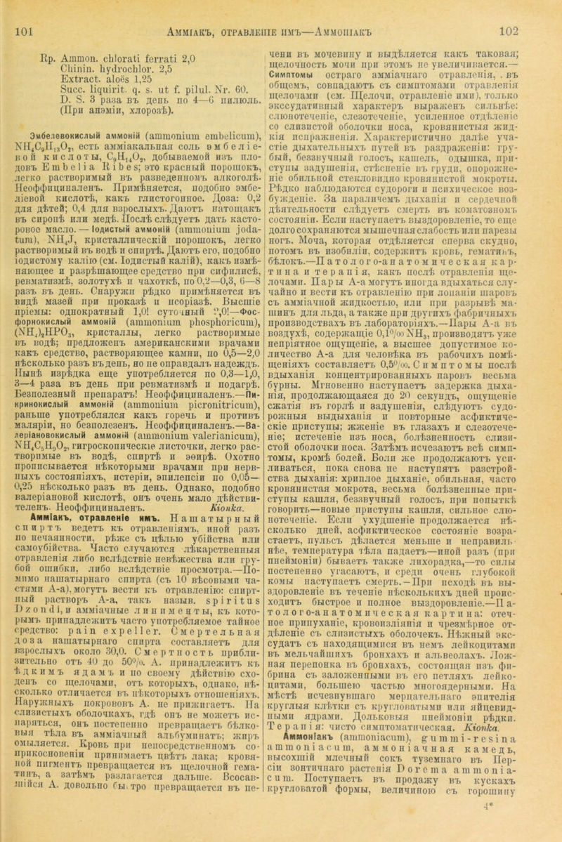 Rp. Ammon, chlorati ferrati 2,0 Chinin, hydrochlor. 2,5 Extract. aloes 1,25 Succ. liquirit. q. s. ut f. pilul. Nr. 60. D. S. 3 pa.sa nt aenr> no 4—G iinjiiojit. (IIpu anauiin, xjiopoai). 3M6e,ieBOKMc;ibiM awivioHiM (ammonium embolicuni), NH^CgllisOj, ecTi> aMMiaKanLnan cojil BMÖejiie- noil KiicjioTu, Cglij^Oj, AoßuBaeMoii h3t> njio- TtoB'B Embolia R i b e s; bto KpacHufi nopomoicL, jierKO pacTBopnMbiö bi> pa3BeAennoin> ajiKorojit. Heo(J)(|)iiLi;nHajieHTi. IIpnMiHfleTca, noflOÖHO bmöo- jiioBoft KHCJiOT'b, KaKt TJincToronnoe. JJ,03a: 0,2 ÄJia Ä'feTeö; 0,4 ;i;jia b3P0cjilix'L. JI^aiOTt HaTOinaKt B'B CnpOlllj HJIH MOÄ'b. IloCJlli CJI^AyOTt flaTL KaCTO- poBOo Macao. — loAncTbiw avMOHüi (ammonium joda- tum), NH4J, KpucTaaannecitiö iiopomoicL, aerKO pacTBopiiMuw B'B Bo^li H cniipTt. j^aioT-B OFO, iio^oSho ioÄHCTOMy Kaaiio (cm. Io3;ncTH0 Kaaift), icaic'B nsMi- naiomee n paapimaion^ee cpofl;cTBo npn cnduiaiici, poBMaTnsMlj, BoauTyxli ir aaxoTKi, no 0,2—0,3, 6—8 pasT. B'B jjOHB. Caapyaui pi;;KO iipuMinaoTca B'B BHA'fe Maaen npn nponaa'fe ii ncopias:^. Bncmie iipioMu: OÄHOKpaTHBiä 1,0! cyToanBiil 2,0!—«boc- (popHOKMcabiM aiMMOHÜt (ammonium phospboricum), (NH4)2HP03, KpncTaaJiBi, aerno pacTBopnMBie B'B Boni; npe^aoHOHB aMepHKaHCKii.\iii BpanaMn KaKB cpoACTBo, pac'rBopaion];ee KaMiin, no 0,5—2,0 H'fecKoaBKO pa3B BBflonB, HO HO onpaBj;aaB Haji;eHCj^B. ÜHHi nap'bji.Ka eni;e ynoTpeöaaoTca no 0,3—1,0, 3—4 pasa bb hohb npn poBMaTii.BM'b u noAarp'fe. Besnoaeanwö npenapaTB! Heo(])cJ)Hij,uHaaeHB.—fln- KpMHOKHcabiß aMMOHiü (ammouium picronitricum), panBme ynoTpeßaaaca naicB ropeuB n npoinBB Maaapin, no ßesnoaesoHB. IIeo(J)^Hn;HnaaeHB.—Ba- /lepianoBOKMcabiK aiviMOHiS (ammonium valerianicum), NH4C5H9O2, rarpoCKonnaecKie ancTOHKn, aerno pac- TBOpiIMHO BB BOfli, CnHpxi H BOnp-fe. ÜXOTHO nponncBiBaoTca H'bKOTopBiMn spanaMn npn nepB- iiBixB cocToaniaxB, ncxepin, annaencin no 0,05— 0,25 nicKoaBKO pasB bb äohb. Ojj;HaKo, nofloöno BaaepianoBoii KncaoT'fe, ohb ohohb Maao jt'feficTBH- ToaeuB. Heo(})(})nu,HHaaeHB. Kionka. AMMiaKB, OTpasjieHie hmb. HamaxBipHBift cnnpxB BOAOTB K'B OTpaBaeiiiaMB, unoft pa.3B iio neaaanHoc'rn, p'bate cb 11,'feaBio yßiiicTBa nan caMoyÖiüc'rna. Ijacxo c.iynaioxca a'liKapcxBenHBia oxpanaenia Jinöo Bca'bAcxBie HOB'fcjKecxBa nan rpy- 60h ouiHÖKn, anöo Bca'feacxnie npocMoxpa.—IIo- MiiMo namaxBipnaro cnnpxa (cb 10 BtcoBWMn na- cxuMii A-a), MoryxB bocxu kb oxpanaeniio: ciinpx- HBiil pacxBopB A-a, xaK'B iiaouB. spiritus I) z 0 n d i, n aMMiauHBie a n n ii m e n x bi, kb koxo- pwMB iipnnaaaojKuxB nac'ro yiioxpoßanoMoe xaönoe cpoAcxBo: paiii expell er. CMepxeaBnan ;i0 3a namaxBipnaro cnnpxa cocxaB.xnexB ji;afl B3pocai>ixB OKoao 30,0. Cmopxhocxb npnöan- 3HxeaBuo ox'B 40 ji;o 50o/o. A. npnnajiaeHuix'B kb Ii ji, K II M B a a; a M 'b h no CBoeMy ^libcTBiio cxo- ;i,eiiB co ineaoaaMii, o'pb koxopbixb, o^naKo, n^- CKoaBKo ox.Tii'iaexca bb irliKoxopnixB oxnoiiieniaxB. JlapyauiBixB iiOKpoBOBB A. ne npiuKiiraexxi. Ifa cansHcxBixB oöoao'iKaxB, ohb ne MoacexB iic- JiapaxBca, ohb noc/ronenno npenpaiuaex'B 6'baKO- Bbia x'liaa bb^ aMMiaaiiBift aar>5yMiinax'B; jnnpB OMuaaexca. KpoBB npii neiioc])eji;cxBeHnoMB co- npiiKOCHOBeiiin npnnimae'rB HB’fexB aana; Kpona- noH niiTMeiixB iipeBpam,aexca bb iu;eaoaHoft roMa- xiiiiB, a 3axl>MB pa3aaiaoxca j^aaBiiie. ßcocan- nnnea A. j^OBoa&no fBuxpo iipeBpani;aexca bb ne- nenn bb MoneBiiny n BBi^'ib.aaexca KaKB xaKOBaa; meaoanocxB mohh npn sxomb ne yBeainiiiBaexca.— CmvinTOMbi ocxparo aMMiannaro oxpaBaenia, . bb o6ni;eMB, coBna^aioxB cb cnMnxoMaMn o'rpaßaenia meaoaaMii (cm. lII,eaoaii, oxpanaenie hmh), xoaBKo aKCcyflaxiiniiBifi xapaKxepB BBipaatenB cnaBH'be: ; caiOBOxeneiiie, caeaoxcaenie, yciiaennoe oxA'liaeiiic CO canancxoft oßoaouKn noca, KponanncxBia yKiiji;- Kia nciipaacneiiia. Xapauxepncxnano flaa’Le yna- cxie ÄBixaxeaBHBixB nyxeö bb paa^ipaaceniii: rpy- 6biö, 6e33ByanBift roaocB, Kauiean, OABiuiKa, npn- c'ryiiBi aaflyinenia, cx'Iicnenie bb rpymi, oiiopoacne- nie oßnaBiioft cxeKaoiuij^no KpoBauiicxofi MOKpoxLi. I Pli^tKo naOaioflaioxca cyjtoporn n ncnxiiaecnoe bo3- 6yjK;teHie. 3a iiapaaiiHCMB aoixania n cepAeanoft jt'baxeaBHOCXH ca'bj^yexB CMepxB bb komaxobhom-b cocxoanin. Ecan nacxynae'XB BU3;i;opoBaeHie, xo eme floarocoxpanaioxca MBimeanaacaaGocxL nan napcBBi HOTB. Mona, icoxopaa ox^iaaexca cnepna ckvabo, noxoMB bb H3o6nain, co;i;ep;Kn'rB KpoBB, rcMaxnh'B, 6'feaoKB,—n a X 0 a 0 r o-a n a x 0 m n n e c k a a k a p- xnna n xepania, khkb noca'fe oxpaBaenia me- aoaaMii. IlapBi A-a MoryxB Hnor;i,a B^BixaxBca cay- naftno n Becxu kb oxpaB.xeniio npn aoiianiii mapoEB CB aMMiaanofi acnj^KocxBio, nan iipii paapBiB'b Ma- mnHB naa aB^a, a xaKJKe npn jipyrnxB ({laöpnanBix'B npoH3Bo;i;cxBaxB bb aaöopaxopiaxi».—IlapLi A-a bb BOBjtyx'b, coAepjKamie Ojlo/ooNHj, npoH8Bo;taxT. yace nenpiaxHoe om,ymeHie, a BBicniee aonycxnjioe'no- anaecxBo A-a j;aa aeaoB'bKa bb paßoanxB noM'fc- m,eniaxB cocxaBaaexB 0,5'^/oo. C n m n x 0 m bi noc-rli BABixania Konu;eHxpnpoBaHHHXB napoBB BecBMa öypHH. MmoBenno nacxynaexB sa^'tepacKa anixa- nia, npoAoaataiomaacH ho 20 ceKyuHB, oui;ymeHie cacaxia bb ropai n aaHynienia, ca'fenyioxB cyno- pojKHBia BBiHBixania n noBXopnBie ac(})HKXHae- CKie npncxynw; acacenie bb raa-saxB n caeaoxeae- nie; ncxeaenie n3B noca, Öoa'baneHHOC'rB canan- cxofi oßoaoaKH noca. Saxi^MB ncaeaaioxB bcIj chmh- xoMH, KpoMi öoaeÄ. Boan jKe npoHoajKaioxB ycn- aHBaxBca, noKa cnoBa ne nacxynaxB pascxpoft- cxBa Hwxania: xpiinaoe HEixanie, oßnaBnaa, aacxo KpoBanncxaa MOKpoxa, BecBMa CoataneuHBie npii- cxynBi Kamaa, 6e33ByanBn1 roaocB, npii nonBixidi roBopnxB—HOBBie npncxynBi Kamaa, ciiaBiioe caio- noxeaenie. Ecan yxynmenie npoHOJiacaexca n'li- CKoaBKo Hueft, ac(|iHKxnnecKoe cocxoanie Boapa- cxaexB, nyaBCB Hl^aaexca Mennme n nenpaBnan H'be, xeMnepaxypa 'i'baa najtaexB—nnofl pa3B (npn nueiiMOHin) ÖBiHaex'B xaKaie aiixopajiKa,—xo cn.xbi nocxeneiiHO yracaioxB, n cpenn ohohb rayßoKoii KOMBI iiacxynac'rB CMepxB.-Ilpii iicxoH’b bb bbi- 3HopoBaenie bb 'reaenie nliCKoaBKiixB naen nponc- xoHnxB ÖHCxpoe n noaiioe BBiaHoponaenie.—11 a- X 0 a 0 r o-a n a x 0 m n n e c k a a k a p x ii n a: oxea- noe npiinyxanie, KpoBonaaiania n npe.BM'bpnoe ox- A'IiJienie cb caiiancxBixB oöoaoneKB. HliJKHBiö 9kc- cynaxB CB naxoAfluoiMiica bb neM'B aefiKon,nxaMn BB MeaBuailiunxB ßponxaxB 11 aauBeoaaxB. Jloac- naa nepenonita bb öponxaxB, cocxoainaa h3b (|)h- öpnna cx> BaaoJKennBiMn bb ero nexaaxB aeiiKO- nnxaMii, öoaBineio nacxrao MnoroaAepnwMii. Ha Mlicxi iicnesnymnaro MepnaxeaBnaro Bnnxeaia KpyraBia Ka'bxKii cb apyraonaxBiMn nan aßu,eBHA- nBiMii aApaMH, jJ,oaLKOBBia iiHenMonin p^AKn, Te p an i a: aiicxo cnMnxoMaxii'iecKaa. Kionka. ÄMMOHlaKB (ammoniacum), g-u m m i - r c s i n a a m m 0 n i a c u m, a m m 0 n i a n n a a k a m e a i>, BBicoxmiö MaeuHBiff cokb xyaeMnaro bb Ilep- cin Bonxunuaro pacxenia D 0 r e m a a m m 0 11 i a- c u m. üocxynaexB bb npcAanty bb KycKaxB KpyraoBa'rofi (JiopMBi, Be.xnminoio cb ropomniiy 4=