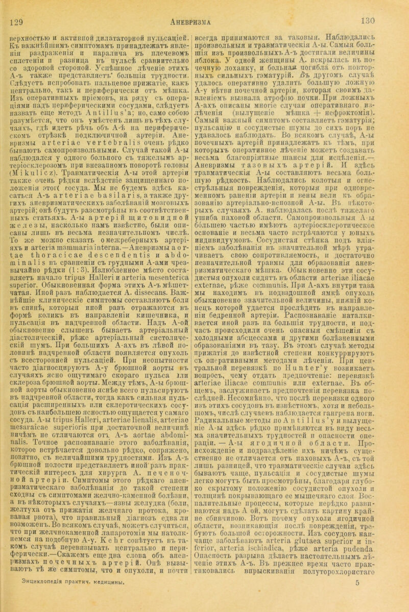 BepxHOCTLio « aKTUBUoö Aii-Ta-TaxopHOH iiy:iLcau,iefi. K'b Ba‘/KirI;rniiiiMT, CHMriTOMaan. npoHaaJiejkax'b sBJie- nia paBApa'yKenia n iiapaainia b'l njie^eBOMt ciiJicTeHiu II pa:3Hnii,a B'b nyjibci cpaBHHTejiLHO CO 3ji,opoBOi1 CToponoö. yciilmiHoe jit^ieHie axiixx) A-t. TaKjice iipeacTaBJiaeTi.* ßojibiuifl 'rpy^aocTii. C.TlijiyeT'b iiciipoöoiuiTi) iiajibii,eBoe iipinKaxie, KUKb ueHTpa.ibiio, Taux ii iiepniJiepiFiecKH oT'b M'feiiiKa. Il3'b onepaTiiBHbix'b npicMOBb, na pa^y ex oiiepa- n,iflMii luiAX iiepmIiepiinecKiiMH cocy^aMu, cjrfeAyerb iiasBaTb euj,e MeTo;i,x A n t i11 u s’a; uo, crmo coöoio pasvMt.eTca, nxo oiix yailiCTenx .ihiiil bx tIjxx cjiy- aaaxx, hj^gtx p'£>ib o6x A-'l> na nepnifiepHne- CKOMX OTpfenii iio3.KJiioniinuoö ap'repin. Ane- Bpii33ii»i arteriae ve r t c braI i s onenn p'taKO bbiBaioTX caMOiipoii3BOJibHHMH. Cjiynaö xaKoft A-h naöaioAa.ica y oahoio öoabnoro cx TnnceabiMx ap- TepiocK.iepo30MX iipn BueaaunoMx noBoporb roaoBbi (Mikulicz). TpaBMaTiinecKifl A-bi 3xon apxepin xaiwKe onenb pbAKii Bcabacxßie samnineniiaro no- aoiKenin axor( coeyfla. Mbi ne öy^eMX 3a,bcx na- caxbcn A-x arteriae b a s i 1 a r i s, a xaKHce apy- rnxx aneBpnaMaTnnecKHxx sabojibnanin MoaroBbixx apxepifi; onb öyayxx pascMOTpbnbi bx cooxB'bxcxBen- iibixx cxaTbiixb. A-bi apxepifl miixoBiia,Hoft ;k c .1 e 3 M, nacKoabKO iiaMX iisßbcxno, öbiaii onii- caubi anuib bx BecbMa ne3HannxeabnoMx nnc.xb. To Jice M031UI0 CKa3axL o MeiKpeöepnbixx apxepi- axx 0 arteria maraiiiariainterna.—AneBpiiSMu a o r- tae thoracicae cl e s c e n d e n tis n abdo- minalis BX cpaBHeniii cx rpy^nbiMH A-asin npes- BHuaöno pb^Ku (1:3). Hsmobaennoe Mbcxo coexa- Bjiaexx nanaao tripus Halleri n arteria niesenterica Superior. OÖHKHOBenHaH ifiopMa 3xnxx A-x Mbuiex- naxaa. Hnoß pasx naöaiojtaexca A. dissecans. Bant- nbömie K.xnnnnecKie chmuxomh cocxaBjinioxx ßojin BX enanb, Koxopua iinoil pasx oxpamaioxca bx (JiopMb Ko.xiiKX BX nanpaBJieHin KHuiennnKa, n iiy.iLcania bx Haj;npeBBon oß.iacxn. IlaAX A-oö oßbiKiiOBeiino cjibiinenx Öbisaexx apxepiajibnbift Aiacxo.Tii'iecKifi, pbace apxepiajXbiiHil cncxo.unne- CKifi iiiyMX. IIpii ßo.xxmiixx A-axx bx .xbBofi iio- jiOBiinb HaAnpennoil oöjiacxii nonBanexen onyxojix cx Bcecxoponneft nyjibcan,iefi. IIpii neonHXHocxii naexo Aiariiocuiipyioxx A-y Öpiomnoö aopxbi nx cjiynanxx neno omyxHMaro CKoparo iiyjibca Jan CKaepoaa bpioiiinoft aopxH. MeacAy xbMx, A-bi öpioui- noft aopxbi oßbiKnoBenno aenbe Bcero nyabciipyioxx BX iiaA'ipeBBOil oßjiacTii, xoraa Kanx cnabiiaa iiyax- cania pacmiipeunHxx luin CKaepoxmiecKnxxD cocy- AOBX cxnaiiöoabiiieio acnocxbio omymaexca y caMaro cocyAa. A-bi tripus Halleri, arteriae lienalis, arteriae mesaraicae superioris npn Aocxaxonnoli Beaiiniinb noTbax ne oxannaioxca oxi A-x aortae abdomi- nalis. Tonnoe paenosnaBanie axoro saSoabBania, KOTopoe Bcxpbnaexca AOBoaxno pbAKO, conpaiKeiio, iioiiaxiio, cx BeannaömiiMH xpyAnocxaMii. Msx A-x ßpiomnott iioaocxH npeACxaBaaexx nnoiTpanx npan- xnnecKift iinxepecx ^aa xiipypra A. n e n e n o n- noft apxepin. Ciimuxombi 9xoro pbAnaro ancB- pnsMaxHuecKaro 3a6oabBania ao xanoil exenenn cxoAHbi cx ciiJinxoMaMii JKeanHo-KaMeiiiiofi ßoabann, a BX nbKoxopbixx caynaaxx—usbi.t jKeayAita (boaii, aceaxyxa oix npnaeaxia aceaniiaro iipoxona, icpo- BaBaa piioxa), qxo iipaBiiaxHi.ift Aiarnoax cAsa an B03M0JKenx. Bo BcaKOMX c.aynab, Montexx cayanxLca, nxo npn JEeannoKaMennoft aanapoToaiii mu naxoaK- neMca na iiOAoßnyio A-y. Kehr coirfexyerx» nx xa- KOMx caynab nepeBasbiBaxx nenxpaabno n nepn- (JiepiiqecKii.—CKaiKesix eine Aae, cjioBa o6x anes- pHSMaxx noaennbixx apxepift. Onb blibbi- naioxx xb xe chmuxombi, qxo h onyxoan, n iionxn 3HUHKJioneflia npaKTHH. KCflHUHHbi. Bcei’Aa npimiiMaioxca sa xanoBbia. HaGaiOAaaiicB npoHSßoaBHBia ii xpaBMaxnqecKia A-bi. CaMua Goax- mia H3X npoHSBoabHBixx A-x Aoexnraan Beaiinnnu aGaoKa. y oahoü acenmimbi A. BCKpHaaex bx iio- qeqnyio aoxanKy, ii Goabnaii uornGaa oxx noBxop- iibixx cnabHBixx r3Maxypift. Bx Apyi'OMx cayqab yAaaocB onepaxHBHO yAaaiixx Goabuiyio .aoaciiyio A-y BbxBii iioqeqnofi apxepin, Koxopaa cboiimx Aa- BaenicMx Bbi3Baaa axpoi^iiio nouKH. Hpn aoiKHxix b A-axx oiiHcanbi Miiorie cayqan oncpaxnBiiaro im- abqenia (nbiaymeiiie Mbrnna -j- neiJipaKXOMia). CaMBiH BaaenuH ciiAinxosix coexaBaaexb ixMaxypia; nyabcapiio n cocyAuexbie iiiyMBi ao cnxx riopx iie yAanaaocB naGaioAaxx. Bo bchkomx cayqab, A-bi noqeqHbixx> apxepifi npnaaAaeacaxx kx TbMX, npn KoxopHxx oiiepaxHBHoe abqenie mojkcxx co3AaBaxx BecBMa GaaroiipiaiHBie iiiancbi aji« Hcubaenia.— AHeBpH3Mbi xaaoBxixx apxepiö. II BAbex xpaBMaxnqecKia A-xi cocxaBaaioxx BeexMa Goax- uiyio pbAKoexx. HaGaroAaancx Koaoxbia n ornc- cxpbaxHbia noBpejKAenia, Koxopxia npn OAUOBpe- jieniiOMX paneniii apxepin ii nenxi Bean kx oGpa- BOBaniio apxepiaaxuo-BenoBHofi A-xi. Bl ubKoxo- pxixx cayqaaxx A. naGaioAaaacx iiocab xaateaai o ymiiGa naxoBoö oGaaexn. CaMoiiponuBoabuxia A u Göaxmeio qacxxio iijibioxx apxepiocKaepoxnqecKoe ocHOBanie n neexMa qaexo Bcxpbqaioxca y iohbixx HHAHBnAyyMOBX. CocyAncTaa exbuKa noAX Baia- nieMx naGoabnania bx aiiaqnxeaxnofi Mbpb yxpa- qiiBaexx cboio conpoxiinaaeMocxx, n Aocxaxoqno He3Haqnxeaxnoi1 xpaBMxi a->i^i oGpaBOBania aneB- pii3MaxnqecKaro MbiuKa. OöuKHOBeflno 3xn cocy- AHCxbia onyxoan ciiAflxx bx oGaacxii arteriae iliacae externae, pbjKe communis. Ilpii A-axx Bnyxpn xaaa Mu naxoAiiMx bx iiOABBAomnofi aMKb onyxoax oGxTKHOBeHHO 3uaqiiTeaxH0Ö BeanuHHu, nn/Kniit ko- nepb Koxopott yAaexca npocabAUxx bx nanpaBae- nin GeApennoft apxepin. PaenosnaBanie naxa.xKii- Baexca iinoß pa3x iia Goaxmia xpyAHOcxn, n noA* qaex nponcxoAnan oqenx onaenua cMbiiienia cx X0.10AHXIM1I aGcpeccaMc n ApyrnMii GoabanenHUMii oGpasoBaniaMn bx xasy. Bx 3tomx cayqab mcxoaxi npnaeaxia ac nsBbcxnoö exenenn itonKyppnpyioxx cx onepaxnBHbiMn MexoAUMii abqenia. Hpn n,en- xpaaxHoft nepeBasK'b no Hu nt er’y BoannKaexx Bonpoex, qcMy oxAaxx apeAnoqxenie: nepeBasidi arteriae iliacae communis nan externae. Bx oG- meM'b, BacayjKiiBaexT, iipeAnouxenia nepeeasKa no- cabAuefi. HecoMiibniio, qxo nocab iiepeBasKii oahoio II3X 3xnxx cocyAOBx bx ii3BbcxnoMx, xoxa n neGoax- moMx, qnc.qb cayqaeBx naG.iroAacxca raiirpena noni. PaAiiKaabHue mcxoaxi iio A n t i 11 u s ’ y h nxiayme- nie A-XI 3Abcx pbAKO npiiMluiaioxca bx luiAy Beex- Ma BHaqnxeabuxixx xpyAnocxefi n onaenoexn oiie- papin. — A-i.i a r o a ” ’i n o ft o 6 a a c x n. Hpo- ncxoJKAcnie n iiOApaBAb.xenic lixx iinnbMX cyui,e- exBenno ne oxanqaexca oxx naxoBxixx A-x, cx xoft aniux pa3iinn,eft, qxo xpaBMaxiinecKie cayqaii 3Abcx GuBaioxx qaiue, nyabcauia n cocyAnexxie myMU aci’KOMoryxx Guxx iipocMoxpbnu, GaaroAapa rayGo- KO cKpxixoMy noaoiKeniio cocyAnexoft onyxo.in n xoaiii,unb noKpbiBaiou;aro ee Mumeqnaro caoa Boc- iiaanxeabHue iipopeccu, Koxopue nepbAKO pasnii- Baioxca naA'b A oft, Moryxx CA'baaxx Kapxnny itpaft- ne cGiiBunnoio. Boxx iioqeMy onyxo-iu aroAnqnoft oGaacxii, B03iinKaioin,ia nocab iiOBpeacAeiiia, xpe- Gyioxx Goaxnioft ociopo:Kiiocxn. IIsx cocyAOBX nan- qauiie saGoabnaioxx arteria glutaea superior n in- ferior, arteria ischiadica, pbme arteria pudenda Onaenoexx paapuna A'baaexx uacxoaxeaxnuMx ab- qenie 3xnxx A-x. Bx npeacnec Bpena qaexo npaK- xnK0Ba.qncx nnpucKUBania noayxopoxaopncxaro 5