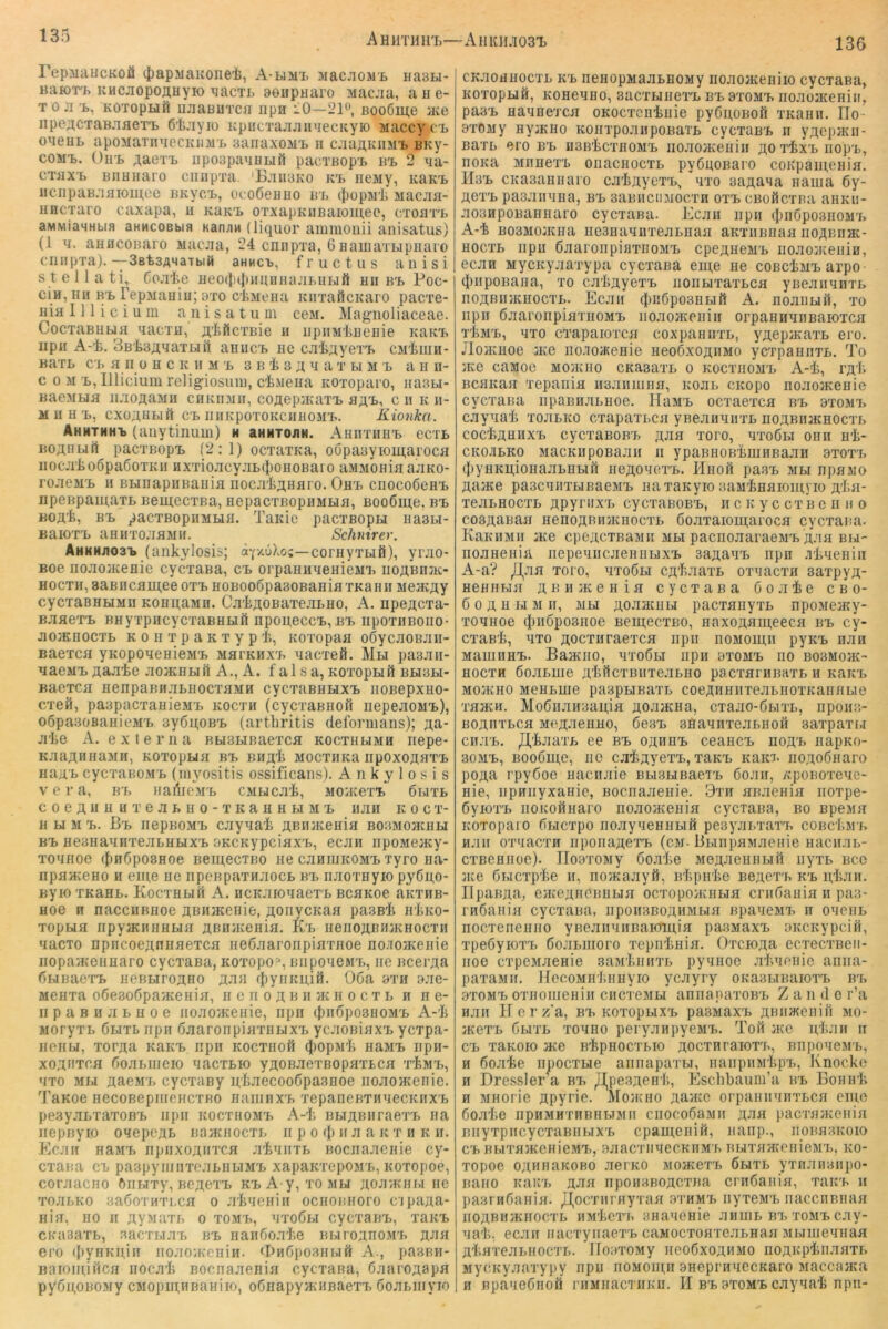 AHiiTHin,—Aiiitn.ioax 136 repjiaucKoä ({)apMaivonel>, A-limi. 3iacjiojif> iiasLi- BaiorjF. KHCJiopoAHyio ^jacTL aeupHaro Macjia, aae- TO JI B, KOTopufi njiaBUTCH npH iO—210, ßooGme ace iipe;^CTaBafleT'B öiayio KpucTajiainiecKyio Maccy^c'L oaeHL apoMainaecKiiM'L sanaxoMB ii cjiaflKiiM'B BKy- coMt. Ou'B AaexB iipoapaaBLifi pacTBopB bb 2 aa- CTflXB BJiHHaro cniipTa. 'E;iii3ko kb iiejiy, icaKB iicnpaBa}iioiu,ee BKycB, üeo6eniio bb (popsrli Macaa- iincxaro caxapa, u kukb OTxapKUBaioinec, ctoatb aMMiaMHbifl aHMcoBbifl Kan;iM (liquor ammoiiii anisatus) (1 a. aHDCOBaro Macaa, 24 cnnpxa, 6 HamaTBipHaro ciiiipTa). —SatsAHaTbiH aHHCB, fructus aiiisi s t e 11 a ti, Coaie HeoiJjiJiiiniiiiaaBUBifi an bb Poc- cIh, HD BB TepMauiu; 8T0 cliMoiia KirrattcKaro pacxe- iiia 111 i c i u lu a n i s a t u in ceM. Magnoliaceae. CocTaBHua nacTH, fl'feficTBie ii iipiiMliHenie naicB iipa A-t. 3B'li3;i,naTbift anucB ae ca'i;iyeTB CMima- KaxB c'B a n ü a c k a m b 3 b i 3;; n a t bi m b a a a- c 0 M B, Illicium religiosuia, ctaeaa Koxoparo, iia3bi- BaeMbia iiaoflaMa caKaan, coAepjKaxB a^B, c a k a- M a a B, cxüAüBiä cb aaKpoTOKcaaojiB. Kionka. Ahmthnb (anytinuni) h aHHTOJiN. AaaxanB cctb BOAiibirt pacTBopB (2;1) ocTaxKa, oöpaayiomaroca iiocjiJioöpaGoTKa axTioacyjibc{)oaoBaro aMMoaia ajiKO- roJieMB a Bbinapaaaaia nocjrli^aHro. OaB cnocoGeaB npeapaiuaTb aemecTBa, aepacTBopaMua, Boo6uj,e, bb BOfli, BB pacTBopaMbiH. TaKic pacTBopbi aa3bi- uaiOTB aaaTOJiaMa. Schnirer. ÄHKHaoaT» (ankylosis; corayTuö), ynio- Boe nojiojKeaie cyc'raBa, cb orpaBaaeaieMB noABaac- HOCTa,8aBBcaui,eeoTB aoBoo6pa30BaaiaTKaaa MeacAy cycTaBBbiMa Koaa,aMa. CakAOBaTejibao, A. npeAcxa- BJiaeTB BayTpacycTaaaMft nponeccB, bb npoxaBoiio- JiojKaocTL K 0 H T p a K T y p t, KOTopaa oöycaoBJia- BaeTca yKopoaeaieMB MarnaxB nacTeö. Mbi paaaa- naeMB Aaaie Jioacabifi A., A. falsa, KOTopnil Bbi3bi- Baexca aenpaBaabaocTaMa cycxaBaHXB noBepxao- cTefi, paapacTaaieMB Kocxa (cycTaanofi nepeaoiiB), oöpasoBaaieMB 3y6a,0BB (arthritis defonnans); a^- ji'ke A. externa BbiSbiaaeTca KOcxabiMB iiepe- KaaAaaaMH, KOTopua bb BaAfi MOCTana iipoxoAaTB aaAB cycTaKOMB (myositis ossificans). A n k y 1 o s i s V e r a, bb aadicMB CMucni, MoacexB ßbixb c 0 e A « H a X e A b a 0 - T K a a a bi M B aaa k o c x- a bi M B. Bb iiepBOMB cayaak ABinKeaia BOSMoacabi BB aeaaanaxeAbabixB aacKypciaxB, ecaa npomejKy- xoanoe ^aGposaoe BeiqecTBO ae CAamicoMB xyro aa- npaaceao a ein,e ae iipeBpaxajiocb bb aaoxayio py6a,o- Byio XKaab. Kocxabiil A. acKJiioaaexB BcaKoe aaxaB- aoe H naccaBaoe ABn>Keaie, AOiiycKaa pasßfi akKO- Topua iipymaaabia ABHiKeaia. Eb aenoABajKaocxa «lacxo npacoeAaaaexca aeöaaronpiaxaoe ao.iojKeaie iiopajKeaaaro cycxaaa, Koxopo^, BiiponeMx,, ae Bcei’Aa GbiBaexB aeBbiroAHO ajib fl)yaKii,iö. OGa axa ajie- sieaxa oGesoGpaaceaia, a e a o a b a jk a o c x b a ae- II p a B a JI b a 0 e aoao/Keaie, iipa d^iiGpoanoMB A-k Moryxb Gbixb apa oaaroapiaxabixB ycjiOßiaxB ycxpa- aeiibi, xorAa naKB iipii Kocxaoft (J)opMk aaMB iipa- xoAtiTca GoAbiaeio aacxbio yAOBAexBopaxbca xkMB, axo MiJ AaeM'b cycxaBy nkaecooGpasaoe noaoHceaie. TaKoe aecoBepiaeacxHO aaiiiaxB xepaaeaxanecKaxB pesyAbxaxoBB apa KocxaoMB A-k BbiABuraexB aa iiepayio oaepcAt naacaocxb ii p o (|> a a a k x b k ii. Ecjia aaMB npaxoAaxca Jikaaxb Bocaaaeaie cy- cxana cb paspyaiaxeabUbiMB xapaicxepoMB, Koxopoe, coraacao öiibixy, aeACXB KBA y, xombi AOAiKUbi ae xoAbKO aaöoxaxbcfl o Jikaeaia ocaonaoro cipaAa- aia, HO ii AyMaxb o xomb, axoGbi cycxaHB, xaaB CKaaaxb, aacxi.iJiB bb iiaaGo.xke BwroAnoMB a-hh ero (kyaKnia iiojiovKenia. iPaGpoaai.ift A., pasna- Baioauftca aocak Bocaajieaia cycxaaa, GaaroAspa pyßnoBOMy cMopui;HBaaiio, oGaapyjKHaaexB ÖOAbaiyio CKJioaaocxb kb neaopMaAbaoMy iionoaceniio cycxaaa, Koxopuö, Koaeaao, aacxbiiiexB bb 3xomb noAojKeaia, pa3B aaaaexca OKOcxcakaie py6n,OBoft XKaaa. IIo- öxOMy ayjKBo KoaxpoAiipoBaTb cycxaBB n yAcpjKii- Baxb ero bb naakcxHOMB iioaojKeaiii ao xkxB iiopB, aoKa MaaexB oaacaocxb pyGuoBaro coKpanieaia. H3b CKaaaaaaro cakAyexB, axo aaAaaa aaiaa 6y- AOXB pasAiiana, bb aaBacii.nocxa oxb cBoficxaa aaKii- jioaapoBaKHaro cycxasa. Ecaa apa (|hiGpo3homb A-k B03Moacaa nesaaaaxeAbnaa aKxiiBaaa iioabiihc- Hocxb iipu GaaronpiaxiioMB cpeAaeiiB iio.xoaceaia, ecAH MycKyjiaxypa cycxaaa eia,e ae coBckMB arpo (|)iipoBaaa, xo cakAyexB iionbixaxbca yaeAiniaxb noABiiiKHOcxb. Ecjia (|)ii6po3Hbiß A. nonaufl, xo apa GaaronpiaxHOMB iiOAOJKeaiii orpaHaaiiBaioxca xkMB, axo cxapaioxca coxpaaaxb, yAepjKaxb ero. JloHcaoe jKe no.iO/Keaie aeoGxoABMO ycxpaaBXb. To iKe camoe Moacao CKaaaxb o kocxiiomb A-k, rA'I> BCBKaa xepanifl iiajiiuaaa, koab CKopo noAOJKeaie cycxaaa iipaaa.abHoe. llaMB ocxaexca bb 9xomx> CAyaak xojibko cxapaxbca yBeaanaxb noABiuKHOcxb cockAHiixB cycxaBOBB ajib xoro, axoGbi oan ak- CKOJiLKO MacKiipoBana ii ypaBaoBkuiHBaAa 3xoxx, (})yaKii,ioBaAbHbift aeAoaoxB. Haoö pa.SB mu npasio Aaace paacaaxbiBaeMB aaxaKyio saMknaioinyio A'kn- xeALHOCXL APyruxB cycxaaoBB, ii c k y c cx b c ii a o cosAaBaa HenoARajKiiocxb Goaxaiomaroca cycxaaa. KaKBMa jKe cpcACXBaMii mbi pacnoaaraeMB aab bh- noaaeaia aepeaacjieaabixB saAaaB apa .tkaeaia A-a? xoro, axoGbi cAk.iaxb oxaacxii aaxpyA- Heaiibia ABajKeiiia cycxana oo.xke cbo- 6 0 A B i‘i M II, jubi AOAAcabi pacxaayxb npoMeacy- xoaaoe (|)ii6po3aoe BemecxBO, aaxoAameeca bb cy- cxaßk, axo Aocxaraexca apa aoMoinii pyKB naa MaaiiiHB. Baacno, bxoGh apa bxomb ao B03M0JK- HOCXH GoAbuie AkftcxBaxeabHO pacxaraBHXb a kakb MOJKKO MeHbiae paspHBaxb coeAiiaiiTeAbaoxKaanbie xanca. MoGiiAH3an,iH AOAHcaa, cxajio-Gbixb, apoaa- BOAnxbCfl MeAJieiiHO, GesB aflayiixenbaoa saxpaxbi ciiJiB. ,H,kAaxb ee bb oarbb ceaacB hoab iiapKo- 30MB, Boo6ni,e, ae cakAyexB, xakb Kaia. iiOAoGaaro poAa rpyGoe aacnaie BbisHBaeiB Gojia, KpoBoxeae- aie, apaayxaaic, Bocnajienie. 9xa aB.xeaifl iioxpe- GyioxB aoKoßaaro noaojKeaia cycxaaa, bo BpeMii Koxopaio Gijcxpo noMyaeaabift peayai.xaxB coackMx» ajia oxaacxH iipoaaAexB (cm- libiapflMaeaie aaciiAb- cxBCHHoe). IIoaxoMy Goake MeAAeaabiil ayxb bcc jice Gi.icxpke a, noiKajiyft, akpake BeAexB kb n,kAH. IIpaBAa, eiKeAneaabia ocxopoJKUbia craGaaia ii paa- raGaiiia cycxaaa, iipoiisBOAHMbia apaaeMB a oaeiib nocxeaeaao yBeAaniiBaionua pasMaxB oiccKypciä, xpeGyioxB Gojibiiioro xepakaia. OxcioAa ecxecxBeii- aoe cxpeMAeaie saMkaaxb pyaaoe nkaoaie aaaa- paxaMir. HecoMukaayio ycayry OKasbiaaioxB bb 3X0MB oxaoaieaia cacxeMbi aananaxoBB Z a 11 d e r’a HAU II e r z'a, bb KOxopbixB pasMaxB ABiiaicaifi mo- JKCXB Gbixb xoaiio peryAapyeMB. T01I jkc nkjia a CB xaKoio ace Bkpaocxbio Aocxaraioxx,, BiipoacMB, a GoAke apocxbie aiiaapaxbi, aaapaMkpB, Knocke H Dressler^a bb JI^pesAeak, Eschbauiu’a bb Eoaak H MHorie Apyrie- Aloanio Aantc orpaaaaaxbca emo GoA'ke npaMHxaBHbTMa caocoGaMa aah pacxajKcaia BiiyxpacycxaBabixB cpameaifi, aaap., aoaasKoio CBBbmiJKeaieMB, .eAacxaaecKBMB auxajKeaieMB, ko- xopoe ojtaaaKOBO aciko MoncexB Guxb yxnjinaapo- aaao Kaicx, aah npoaaBOACxaa craGaaia, xaitB a pasraGaaia. /J,ocxarayxaa 3xhmb ayxeMB iiaccaBnaa aoABajKiiocxb aMkeri. aaaaeaie Aiiiiib bx^. xomb CAy- aak, ecAa aacxyaaexb caMocxoaxoAbHaa MbimeaaaH AkflxeAbaocTb. IIoaxoMy aeoGxoAHMO noAKpkiiAaxi. MycKyAaxypy apa noMoma BaepraaccKaro Maccama H RpaaeGnoft raMaacTiiKii. II bb axoMBCAyaak apa-
