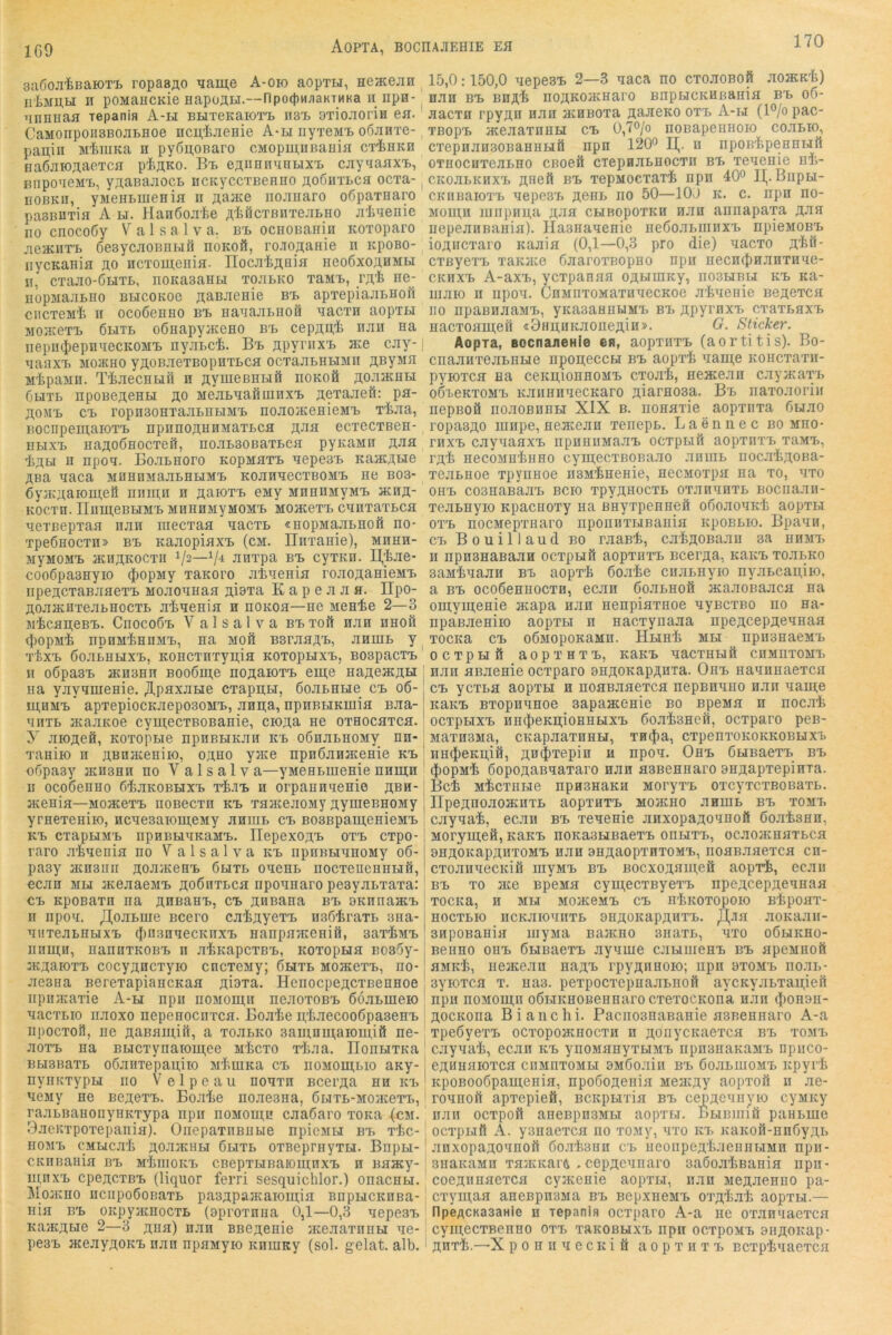 1Q9 AOPTA, BOCnAJIEHIE Efl saöojiliBaioTi, ropasÄO ^ame A-oio aopTw, neacejin ^ iil)MU,H II poMancKie Hapoau-—ripo(})vi;iaKTMHa n npa- nnnuaa tepania A-h BHTeKaiOTi. iis-b 9TioJioriH ea. CaMonpoHBBoatHoe nci^iaeHie A-li iiyTeMi oßanxe- papin MiiiuKa n pyßpoBaro cMopuj;iiBauia CT-fenKH Ba6aiopaeTca pipKO. Bi. eAiiHnanbix!, cayaaaxi,, enpo'ieM'L, ypaBaaoct ncKyccTBeaHO AofiaxLca ocxa- ^ noBKii, yMentmenia ii paace noanaro oßpaTnaro pasBHTia A h. Hanöoa'le Ä'feöcTBnTeai>HO aiaenie no cnocoöy a 1 s a 1 v a. b'l ocHOBaiiin KOToparo aeaciiT'B öesycaoBiihifi noKOÖ, ro-iopanie n KpoBo- ^ iiycKania po ncTOUj;enia. üoca'feji.nia neo6xopHMi>i II, cTaao-ÖHTB, noKaaaHbi tojibko TaMx>, rp'fe nej nopMaaBHo bucokoc paBaenie bx. apTepiaaBHofi ciicTeMi II ocoöenno bb HaaaaBHOÖ aacxn aopxH MoateTB 6bitb oÖHapymeHO b'b cepppi nau na iiepiKtiepnaecKOMB nyaBci. Bb ppyriixB ace cay-1 aanxB mojkho ypoBaeTBopaxBca ocTaaBHBiMii pByMP nipaMB. TiaecHBiil h pyiueBHHÖ pokoö poaacHBi ÖBITB npoBepeHBi po MeaBaafiuinxB pexaaeö: pa- poMB CB ropnaoHiaaBHBiMB noaojKenieMB T'^feaa, ROcnpeipaioTB npnnopHHMaTBca paa ecxecTBeH- BBixB HapoÖHocxeft, no.xBSOBaxBca pyKaiia paa lipB! u npoa. BoaBHoro KopMaxB aepesB KaacpBie paa aaca MnnnMaaBEBiMB KoaaaecxBOMB ne bob- (iyiKpaioipeö nnipn h paioxB eny MnniiMyMB acnp- Kocxn. rinipeBBiMB MnnoMyMOMB MoacexB canxaxBca aexBepxaa nau iiiecxaa aacxB «nopMaaBHOÖ no* xpeÖHOCxn» bb KaaopiaxB (cm. Ilnxaine), mithh- MyMOMB atnpKOCxii —V-^ anxpa bb cyxKn. U,tae- cooöpasHyio $opMy xaKoro ataenia xoaopaHieMB iipepcxaBaaexB MoaoaHaa pi9xa K a p e a a a. IIpo- poaacHieaBHocxB a’feaenia n noKoa—hc MCH'fee 2—3 M'^capeBB. CnocoÖB V a 1 s a 1 v a bb xoö naa nnoil ^lopMi npnM'feHDMB, na moö BsraapB, aainB y ^ xlXB ÖOaBHHXB, KOHCXHXypia KOXOpBIXB, BOBpaCTB n oöpasB acH3Hn Booöipe nopaiOTB eipe HapeacpBi na yayqmenie. Ap^xane cxappBT, öoaBHLie cb o6- ipHMB* apxepiocKaeposoMB, anpa, npiiBHKinia naa- anxB acaaKoe cyni,ecTBOBanie, ciopa ne oxeocaxca. y aiopefi, KOxopBie npnBBiKaii kb oönaBHOMy nn- xaniio n pBnjKeniio, opno yjKe npnöanjKeHie kb copasy auisHH no V a 1 s a 1 v a—yMenBuienie nnipn II ocoßenuo filiaKOBBiXB x'jfe.iB n orpannnenio pbh- acenia—MoacexB noBecxn kb xaaceaoMy pyineBHOMy yraexeniio, ncneaaioipeMy aniiiB cb BOSBpaipenieMB KB CXapBIMB npUBBlMKaMB. üepeXOpB OXB cxpo- raro ainenia no V a 1 s a 1 v a kb npiiBBinnoMy o6- pasy acH3iiii poaiKenB 6bixb oaenB nocxenennBiS, ccan MH JKeaaeMB poßuxBca iiponnaro peByaBxaxa: CB KpoBaxn na pnaanB, cb piinana bb 9KnnaacB II npon. ^oaBuie Bcero ca'fepyexB n36traxB sna- niixeaBHBixB ({pisnqecKnxB nanpaacenifi, Bax’^MB nnipn, nannxKOBB n a^KapcxBB, icoxopHa B035y- JKparoxB cocypncxyio cncxeMy; 6hxb MomexB, no- aeana nerexapiancKaa piaxa. Heiiocpepcxßennoe npiiJKaxie A-h npu noMOipn neaoxoBB ööaBineio nacxBio iiaoxo nepenocnxca. Boaie pliaecooßpasenB iipocxoö, ne paBaipiii, a xoaBKo 3aui,nui;aioipiö ne- aoxB na BBicxynaioui,ee mIicxo xliaa. IIonHTKa BHBBaxB oßanxepapiio MtuiKa cb noMOui,Bio any- iiyiiKxypH no V e 1 p c a u nonxn Bcerpa nn kx, neMy ne BepexB. Boalie noaeana, 6BiXB-Moaiexx>, raaBiianonyHKxypa npn noMOui;i! caaöaro xoica 1cm. Baeiixpoxepania). OnepaxiiBUbie npicMH bb xic- HOMB cMHcat poaiKHBi 6hxb oxBcprnyxH. Biipn- CKnBania bb m'Liiiokx> CBepxHBaioninxB n naacy- ipnxB cpepcxBB (liquor ferri sesquiclilor.) onacnn. ]\[oacno nciipoßoBaxB paappaacaioipia BnpHCKnßa- nia BB OKpyacnocxB (aproxnna 0,1—0,3 nepeaB Kaacpne 2—3 pua) nan BBCpenie aceaaxnnH ne- pe3B aceaypoKB nan npaMyio KniuKy (sol. gelat. alb. 15,0:150,0 nepeaB 2—3 naca no cxoaoBofi aoacK^) nan bb Bnp'fe iiopKoacnaro BnpHCKHßania bb o6- aacTH rpypn nan acHBOxa paaeKO oxx> A-h (1°/o pac- TBopB aceaaxnHH cb 0,T°/o noBapennoio coaBio, cxepnanaoBaHiiHÖ npn 120*^ 11^. n npoBipeHHHft OTHocHTeaLHO CBoeö cxepnaBHOCTn bb xenenie ni- CKoatKHXB piieft BB xepMOcxax'fe npn 40° 11^. BnpH- CKnBaioxB nepeoB pent no 50—lOO k. c. npn no- Moui,H lunpnpa paa CHRopoxKH nan annapaxa paa iiepeanBania). Ha3naneHie neöoaLiiinxB npieMOBB iopiicxaro Kaaia (0,1—0,3 pro die) nacxo p'fen- cxeyexB xanace ßaaroxBopHO npn HecncJmanTnne- CKHXB A-axB, ycTpanaa opHiHKy, no3HBU kb Ka- luaio II lipon. CnMiixoMaxnnecKoe atnenie Bepexca HO npaBnaaMB, yKaoaHHUMB bb ppyrnxB cxaxsaxB nacxoaipeii «OnpHKaonepin». G. Sticker. Aopxa, BOcnaaeHie ea, aopxnxB (aortitis). Bo- cnaanxoaLBHe npopeccH bb aopx’fe naipe KOiicxaTii- pyioxca Ha ceitpionnoMB cxoa'b, neacean cayacaxx> oöxeKxoMB KannnnecKaro piarnosa. Bb iiaToaorin nepBOÖ noaoBnBBi XIX b. nonaxie aopxnxa 5nao ropaepo uiiipe, neatean xeiiept. L a e n ii e c bo mho- rnxB caynaaxB npnHiiMaaB ocxpHil aopxnxB xaMB, rpife necoMnliiiHO cymecxBonaao anuib nocaipona- xeaBHoe xpynnoe noM'fenenie, necMoxpa na xo, nxo OHB co3HaBaaB Bcio xpypnocxB oxannnxB nocnaan- Teannyio Kpacuoxy na finyxpenneft oßoaonKii aopxH OXB nocMepxiiaro nponiixHBania KpoBBio. Bpann, CB Bouillaud bo raaßi, caipoBaan 3a hhmb II npn3HaBaan ocxpnfi aopxnxB Bcerpa, KaKB xoanKO 3aMi&naaH bx. aopxi doaie cnaLuyio nyancapiio, a BB ocoßeHHOCTH, ecan öoaLHOÖ aca.xonaaca na omyipeHie acapa nan nenpiaxnoe nyBCXBO no Ha- npanaeniio aopxH n nacxynaaa npepceppennaa TOCKa CB oÖMopoKaMH. HheKi MH npii3HaeMB OCTpHÖ aopXHTB, KaKB naCXHHtt CnMnXOMB nan aßaenie ocxparo enpoKappnia. Ohb HannnaeTCii CB ycTta aopxH n noaBaaexca nepBnnno nan naipe KaKB BTopnnnoe aapaacenie bo BpeMa n nocat ocxpHXB nnilieKpioHHHXB boaianefi, ocxparo pes- MaxH3Ma, cKapaaxHHH, xnijia, CTpenxoKOKKOBHxx nn^CKpiß, pn^xepin n npon. Ohb ÖHBaexB bb (|)opM'fe öopopaBnaxaro nan aoBennaro anpapxepiHxa. Bet MtcxHBie npnanaKH MoryxB oxcyxcxBOBaxL. üpepnoaoacnxB aopxnxB Moatno aHinn bb tomb caynat, ecan bb xenenie anxopaponnoft öoatsHn, Moryipeß, KaKB noKasHBaexB ohhtb, ocaoacnnTbCfl enpoKappnxoMB nan anpaopxnxoMB, iiOHnanexca cn- cxoaiinecKiö inyMB bb Bocxopnipeö aopxt, ecan BB xo ace BpcMH cyipecxByexB npepeeppennaa TOCKa, H MH MOaceMB CB IltKOTOpOK) BtpOflT- HOCTBio iicKaioniiTB 9HpoKappnxB. aoKaan- anpoBaniH uiyMa Baaeno Biiaxt, nxo oöhkho- Beiino ouB ÖHBaexB ayniue caHiiiesB bb apcMHoft aMKt, neatean napB rpypiinoio; npn ütomb noai.- 3yioTCfl T. na3. pexpocxepnaaBiiofi aycKyai>xaii;ieft npn noMOipn oßHitHOBennaro cxexocKona nan (})oh9h- pocKona Bianclii. PaciioanaBanie aaBennaro A-a xpeöyeTB oexopoaenoexn n ponycicaexca bb tomb caynat, ecan kb ynoManyxbiMB npnanaKaMB npneo- epHnaiOTca cnMnxoMH OMßoain bb SoanmoMB iipyrt KpoBOo6pani;eHia, npoöopenia Meaepy aopxoö u ae- ronnofi apxepieö, BCitpHxia bb ceppeniiyio cyMity nan oexpofi aneBpnoMH aopxH. Bbininiö panBuie ocxpHß A. yanaexca no xoMy, nxo kb KaKofi-niißypb anxopaponnofi ßoatann cb ueoiipeptaennbiMn npii- auaitaMn TaatKarii .ceppennaro saöoatBania npn- coepiinaexca cyacenie aopxH, nan Mepaenno pa- cxyipaa aneBpnsMa bb BepxncMB oxptat aopxH.— flpeACKaaaHie n Tcpania ocxparo A-a ne oxannaexca cymecTBenno otb takobhxb npn oexpoMB aiipoKap- pnxt.—X ponnnecitifi aopxHXB Bcxptnaexcii