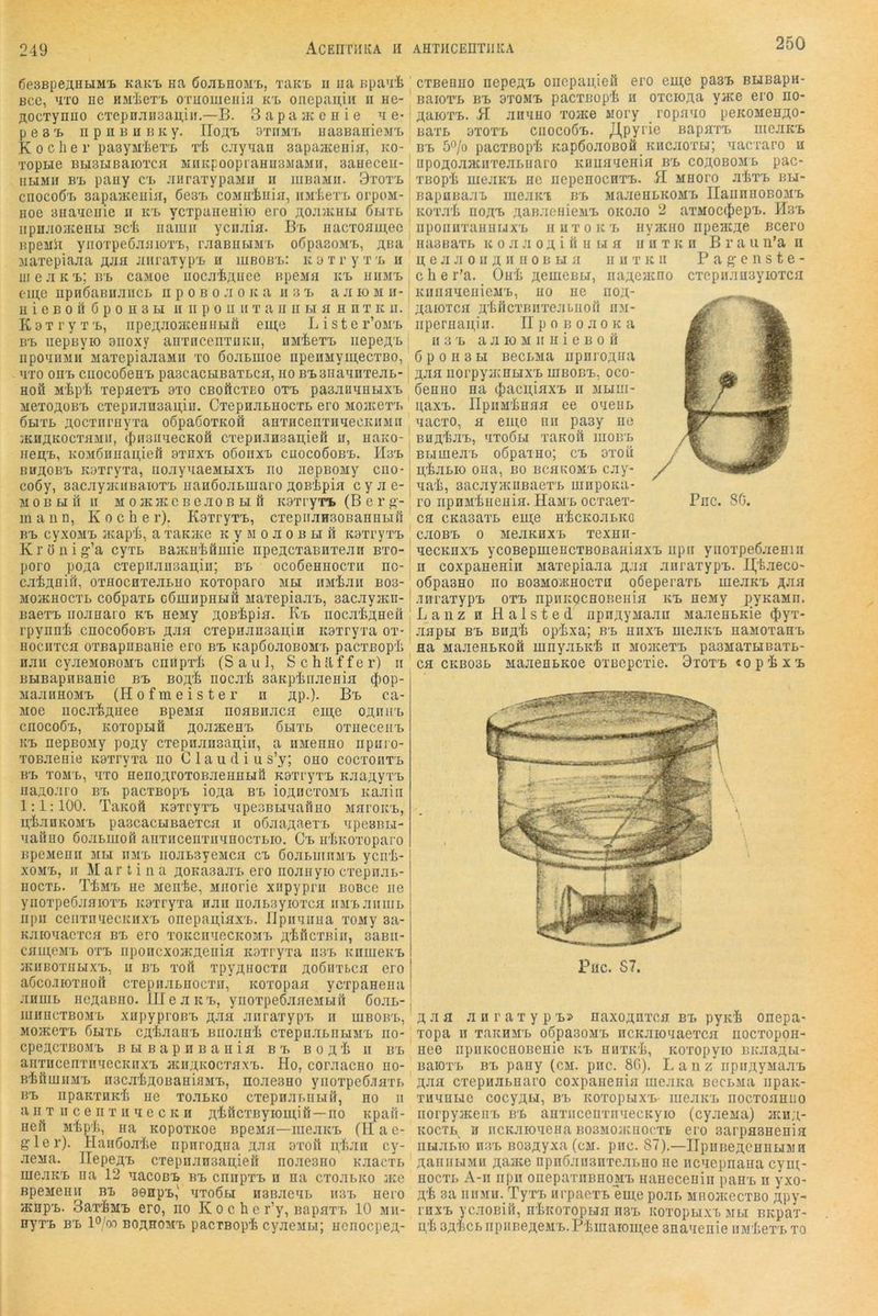250 ßeSBpejIHtlMT. KAKt HA ßOJILHOM'L, TaiC't II IIA BpaU'Il Bcc, T^iTO ne HM'LeT'B oriiomeiiiji k'l onepaiiiii ii ne- flOCTynno CTepnnii3au,iif.—B. 3 a p a 3k e n i e ’i e- pes'B npHBHBKy. IIoa'b HaBBanieM/L Kocher pasyM'heri. rt c.ay'ian Bapajiceniii, ko- TopHe Bti3HBaioTCfl MiiKpoopiaHnsMaMii, saHeceii- iiuMii Bi> pauy c'b JiiiraTypaMii ii lUBaain. Stot'l cnocoÖT, BapajKeuiii, ßesTj coMn'hiiia, iiMherL orpoM- noe aeaiicnie n k'b ycTpaneniio ero j^o^i'/Khu öbitl iipnji03KeHBi BC'h iiaiuir yciuiia. B'b iiacTomnee BpeMii yiioTpeSiiiiioTB, rjiaBUMM'B oÖpasoMT., Aßa iiaxepiajia äjih JinraTyp'B n iubobb: KOTryT'b ii mejiK'L; iri> ca>ioe iiocjitÄuee Bpeina ui. uiimi> t-ine npnöaBHJiiicL n p o b o ;i o ic a ii a i> a ji lo m h- 11 i e B 0 ö 6 p 0 n 3 H ii ii p o ii ii t a ii ii h a h n t k u. K 3 T r y T 'f>, iipexiaojKeHHHil eiB,e Liste r’oM's BT> iiepByK) 9iioxy airrncenTHKii, iiMiexi. iiepeA't npoanMü MaiepianaMii to öojiLmoe npeiiMyiii,ecTBo, UTO om. ciiocoßeH'B paecacHBaTLca, iio BtsnaanTejiL- Hoö M'hp'h TepaeTi bto cBoftcTEO ot'b pa3.ioaHi.ixT> MeTOAüBi. CTepnan3au,iu. CTepnaLHOCTL ero Moaceri. ÖBiTL AOCTiirüy'ra oöpaöoTKOÖ aHTHCenTiiaecKiiMii 3KHAK0CTaMii, tJaiBUiecKoö CTepii.iH3an,ieß u, hako- Heiii», K0M6naaii,ieft ainxi. oßoiixb cuocoSobb. IIs'b BBAOBi) KOTryxa, iioayaaeMLixi. no nepBoaiy cno- co6y, sacayjKUBaioTi. iianßoaLuiaro AOB'hpia cyae- M 0 B H ii II M 0 JKJKe B eao B EI ö KOTryTi. (B e r g;- m a 11 n, Koche r). KaxryTi., cTepiiaH30BaHHEii1 Bl. cyxoMi. acap'h, a xaKate ic y m o a o b h i1 KBTryTi, Krünig’a cyiL BaavHiöinie npeACTaBniean bto- poro poAa CTepiian3an,iii; b'e ocoßeHiiocTu no- cai^Aflißi OTflocHTeaBHo KOToparo mei iiMiaii bo3- M03KH0CTL coßpaTB cßuinpHEiü MaTepiaai., 3acayaai- Baeii. iioaeaio kt. aeuiy AOBipia. Ki. iiocaiAneii rpyoni cnocoöoB E A.ia cxepnansaiiiH K3xryxa ox- Hociixca oxBapHBaide ero bi. KapßoaoBOM'E pacxßop'h oaii cyaeMOBOM'E cniipxL (Saul, S c h ä f f e r) it BEiBapHBanie bi. Boa-h nocah BaKphnaenia (fiop- MaaiiHOMi. (Hofmeister n ap-)- Bi. ca- Moe nocaoAHee Bpema noaBiiaca em,e oanirb cnocoß'E, KOxopHÖ aoaaceHi. 6eixe oxiieceiii. Kl. nepBOMy poay cxepnan3ari,iii, a imenno iipuro- xoBaenie K9xryxa iio C 1 a u d i u s’y; oho cociohte B'E TOM'E, axo HenoaroxoBaeHHEiö K9xryxi. Kaaayxi. uaaoaro bt. pacxBopi. ioaa b'e ioancxoMi. Kaaiii 1:1:100. TakoS KBxryxi. apesBEiaafiHO Maroic'E, u;'taHKOMi. pascacEiBaexca ii oßaaaaexi. apesnEi- Haono öoaEiuoö auxiicenxiianocxEio. Ci. nliKoxoparo BpcMenii MEi iiMi. noaE3yeMca ci ßoaEiiinM^E ycnli- xoMi., II Martina aoKasa.TE ero noaiiyio cxepnaE- HocxE. TLmi. iie iienhe, Jiiiorie xiipyprii bobco iie ynoxpeöaaiox'E icaxryxa Hau noaEsyioxca inrEaiiiiiE iipii ceiixuiecKiixi. onepaii,iax'£. lipiiiiiiia xoMy 3a- Kaioaacxca bi. ero xoKCiiiecicoai. a'thcxBiii, saBii- cauieM'E 0X1. nponcxoacaenia Koxryxa iib'e KiiiiieKi. iKiiBoxiiEix'E, II Bl. Toft xpyaHOCxu Aoöiixbca ero aGcoiioxiioß cxepuaEHOcxH, Koxopaa ycxpaHena aiimE iicaaBHo. JIJeaKi., ynoxpeßaaeMEifi 6o.il- lUHHcxBOM'E xupyproBL A-M auraxypi. ii mBOBi., M03KGXL 6hxe CA'haan'E BiioaH'h cxepuaEiiuML no- cpeacxßOM'E BEiBapuBaiiia bt. boa4i u hl anxncenxniecKHXL aaiAKOcxaxL. Ho, coraacHo uo- BhÜHiiiMi. iiacaliAOBaHiaML, noaesHo yiioxpe6.>iaxL Bl. iipaKXHKL iie xo.iLKo cxepnaLHUH, no ii a II X II c e n X II a e c K II aificxByiouiifi—no Kpafi- nei1 Mifip'h, na KopoxKoe BpeMa—iiieaicL (II ae- gler). HaiiÖoalie npuroana aaa oxoft n,'hau cy- .leiia. Ilepeai. cxepii.iHsaaieu noaeoiio Kaacxi. meaKi. na 12 uacoßL bi> cniipxL u na cxoaLito ace BpeMenii ni> Beup'L,' nxoÖEi iisBaeiL ii3i. nero acnpL. Sax'hML ero, no Koche r’y, BapaxL 10 mii- nyx’E BL 1°/ot boahoml pacxBopi cyacMEi; ncnocpea- cxBenno nepea’H oncpaujeil ero ein;e pa3L BHBapii- BaioTL BL 9X0ML pacxBopt u oxcioAa yme ero no- aaioxL. H auino xojKe Mory ropano peicoMenao- BaxL 9X0XL ciioco6l. JJiPyrie napaxL meaKL BL 50/0 pacxßop'h KapöoaoBofi KncaoxLi; aacxaro u iipoaoaauixeaLiiaro Kniiaaenia bl coaobome pac- xBop'h meaKL nc nepenocnxL. H Jinoro aixL bu- BapnBa.iL meaKi bl MaaeuLKOML HannnoBOML . Koxa't noAL aaBaeniejiL oicoao 2 axMOCiJiepL. Hsl iiponuxanHiJXL iiuxokl iiyatno iipeacae Bcero nasBaxL ic 0 a .1 0 a i ß b li a u u x k n B r a ii ii’a ii u; e a a 0II a B B 0 B EI a n 11 x k ii P a g e n s t e - cher’a. Onh aemenEi, iiaaeiKno cxepiianayioxca KiiiiaaeiiieiiL, no ne iioa- aaioTca a'hßcxBUTeabiiofi iim- iipernaii,iii. HpoBoaoKa 113 L a a 10 M II n i e B 0 ß 6 p 0 h 3 EI BecLMA npnroana aaa norpyjKHLixL mnoBL, oco- öenno na (|)acii,iaxL ii mliui- naxL. Ilpiiai'hnaa ee oienL nacxo, a ein,c nii paey iie BUA'feaL, IXOÖLI XaKOfl lUOBL BEimea’E oöpaxno; cl oxoil i^haEio ona, bo BcanoML cay- na't, sacayiKUBaexL miipoKa- ro iipHMhiienia. Haml ocxaex- ca cKaaaxL eui;e nhcKoaLKO C.IOBL 0 MeaKHXL xexHii- aecKuxL ycoBepmencxBOBaniaxL iipii yiioxpedaeniii n coxpanenin iiaxepiaaa a-’ia aiiraxypL. 11,'feaeco- oöpaano iio bobmojkhocxii oöeperaxE meaKL aaa •iiiraxypL oxl npuKgcnonenia kl neioy pyKaMii. Laiiz H Halsted npiiayMaau MaaenEKie $yx- .lapEi BL BiiA'h op'hxa; bl huxl meaKL naMOxauL aa MaaenLKoß mnyaLK'h ii MoacexL pasMaxHBaxL- ca CKB03L MaaenEKoe oxBcpcxie. Oxoxl «opixL Piic. 80. aaa auraxypL» naxoanxca bl pyai onepa- xopa II XAKHML oöpasoML ucKaioiacxca nocxoppii- nee iipiiKOcnoBenie kl hhtk'I., Koxopyio BKaaaEi- I BaioxE BL pany (cm. puc. 8G). L a 11 z iipiiayMaaL aaa cxepuaEnaro coxpaiienia iiieaKa BecLMa npaa- xuanue cocyau, bl KoxopbixL- meaKL iiocxoanuo iiorpyiKeiiL bl anxiicenxnnecKyio (cyaeMa) atua- KOCTL H iicKaKmena B03M0JKH0CXB ero Barpaanenia iiuaEio H3L B03ayxa(cM. piic. 87).—HpiiBeaennuMH aaniiEiMii aaace npiiöauanxeaLno iie iicnepnana cym,- nocxE A-n iipii onepaxiiBHOMi. naneceniii panL n yxo- A'h 3A niiMu. TyxL iirpaexL eme poar. MiioacecxBo apy^ ruxL ycaoßiß, nliicoxopua nsL KoxopEixL mei Bicpax- 3a’hcLnpiiBeaeML.P'hmaiom,ee snaneiiie iiM'hexL xo