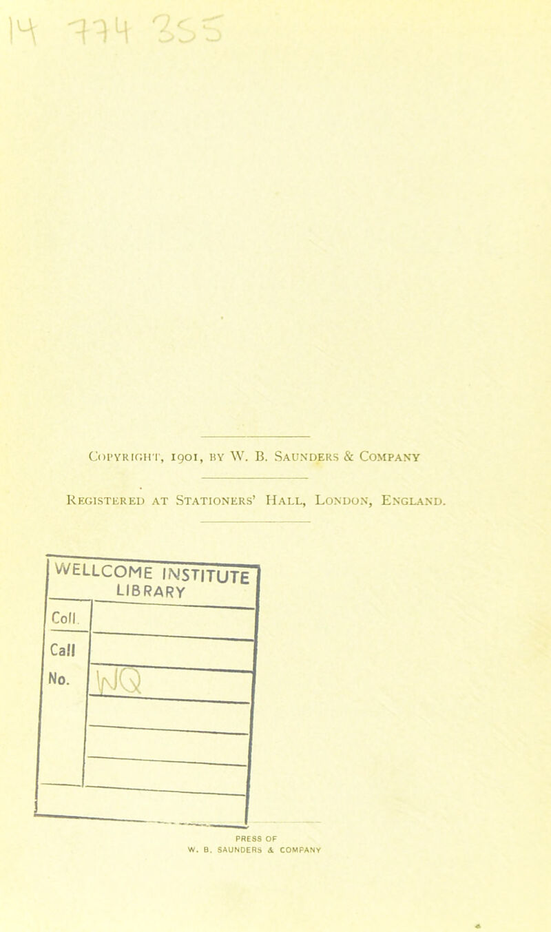 Coi’YKiGii r, 1901, BY W. B. Saunders & Company Registereu at Stationers’ Hall, London, England. WELLCOME INSTITUTE LIBRARY Coli. Call No. PRESS OF W. B. SAUNDERS <1 COMPANY