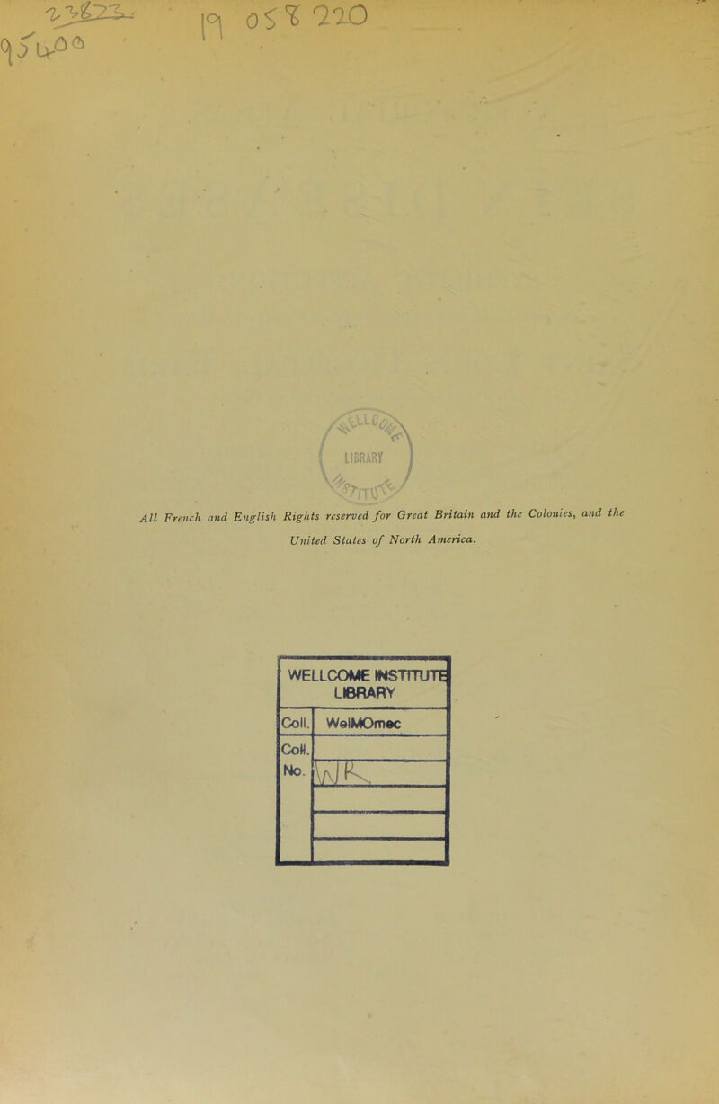 'ÎJÆ23- • ,o, 0$% QoO U-û® | LIBRARY Ail French and Englisli Rights rcservcd for Great Britain and the Colonies, and the United States of North America. WELLCOME WSTITUTE LIBRARY Coll. WelMOmoc CoH. No utk;