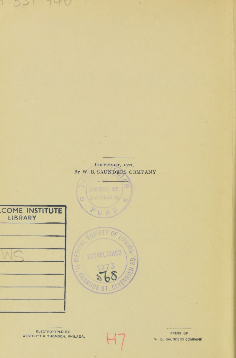 Copyright, 1907, By W. B. SAUNDERS COMPANY .COME INSTITUTE LIBRARY ELECTROTYPED BY WESTCOTT & THOMSON, PHILADA, H7 PRESS OF w ß. SAUNDERS COMFANV