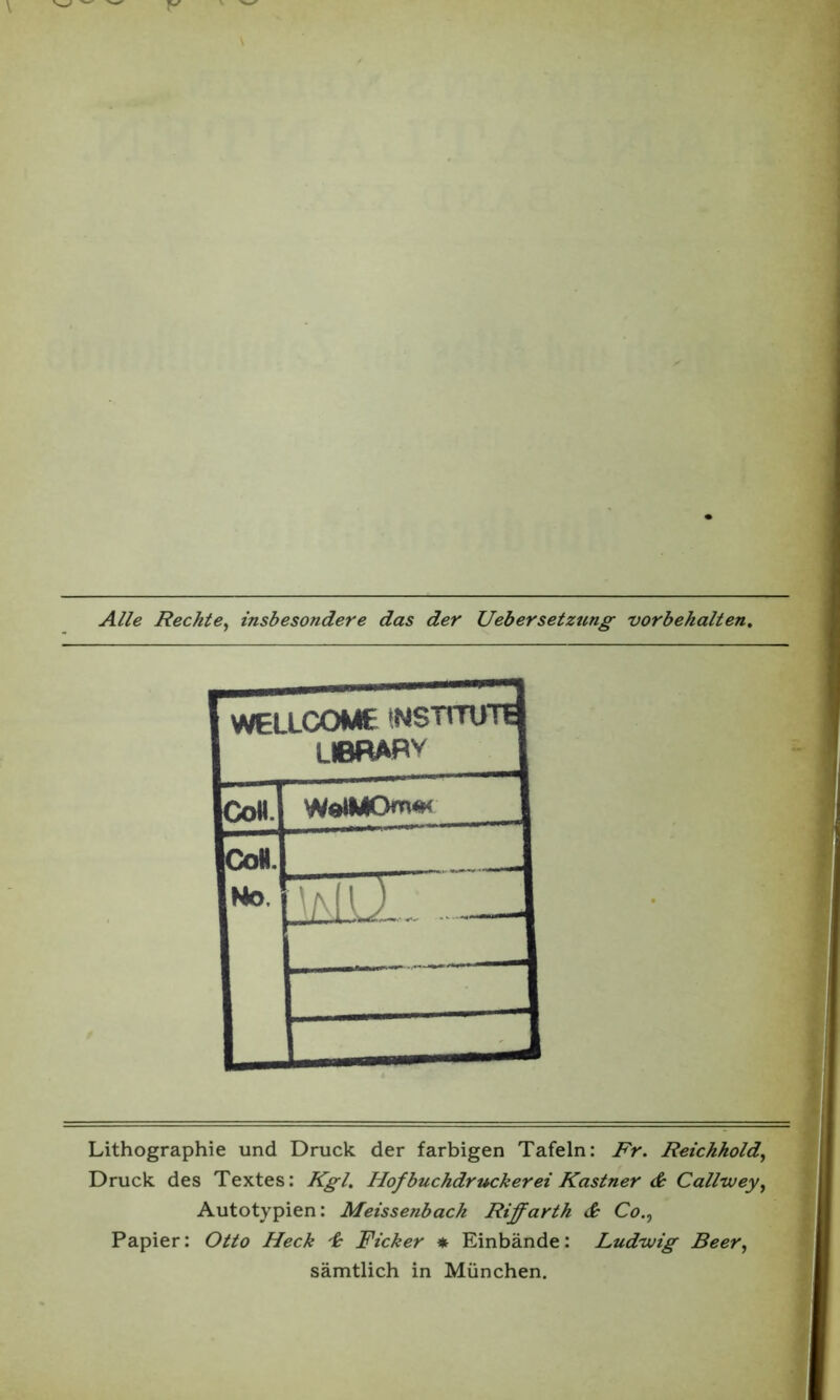 Alle Rechte, insbesondere das der Uebersetztcng Vorbehalten. Lithographie und Druck der farbigen Tafeln: Fr. Reichhold, Druck des Textes: Kgl. Hofbuchdrucker ei Kästner & Callwey, Autotypien: Meissenbach Riffarth & Co., Papier: Otto Heck 'h Ficker * Einbände: Ludwig Beer, sämtlich in München.