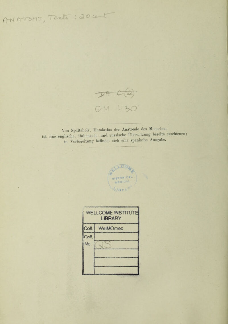 ff M Pr'ronr, c3 © 0 M M i>0 Von Spalteholz, Handatlas der Anatomie des Menschen, ist eine englische, italienische und russische Übersetzung bereits erschienen in Vorbereitung befindet sich eine spanische Ausgabe. v ;v v°o>. Toe>c*L Sy4/Rr WELLCOME INSTITUTE LIBRARY Coli. WsIMOnnoc lOoH. No LXS