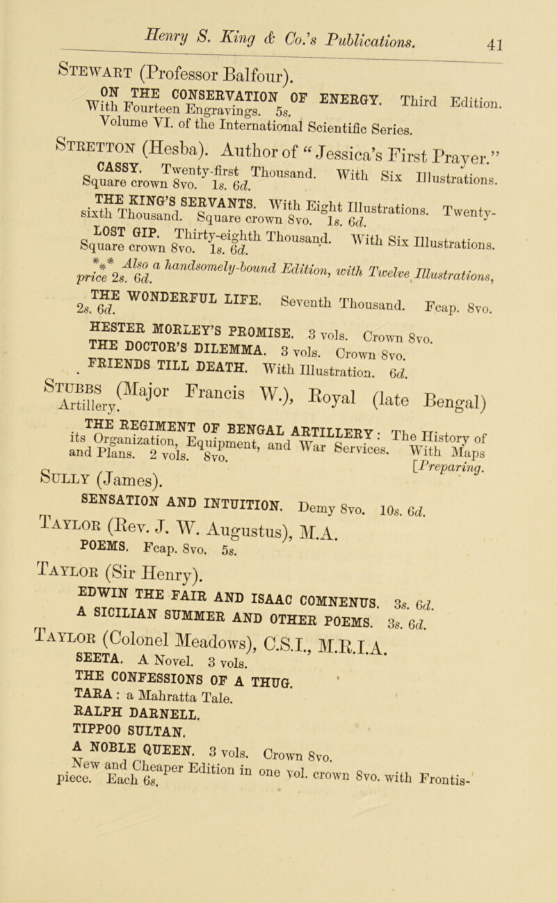 41 Stewart (Professor Balfonr). WUh ^Wrcl Edition. Volume VI. of tlie International Scientifîc Sériés. Stretton (Hesba). Author of “ Jessica’s First Frayer ” Illustrations. LOST GIP. Tliirty-eighth Thousand. Witli Six Illntjfrn+in Square crown 8vo. Is. 6d. * ^ J^^tu&trations. priÙPaT Eàüion, with Twelve IUmtrations, 2s.™^ WONDEEFUL LIFE. Seventh Thousand. Fcap. 8vo. HESTEE MOELEY’S PROMISE. 3 vols. Crown 8vo THE DOCTOE'S DILEMMA. 3 vols. Crown 8vo FEIENDS rai DEATH. With Illustration. CÆ W.), Eoyal (late Bengal) The History of and Plans. 2 vols. 8to. ’ Services. With Maps O , T * [Preparing. Sully (James). SENSATION AND INTUITION. Demy 8vo. 10s. 6<i. Iaylor (Eev. J. W. Augustus), M.A. POEMS. Fcap. 8vo. 5s. Paylor (Sir Henry^. EDWIN THE PAIR AND ISAAC COMNENUS. 3s. Gd. SICILIAN SUMMER AND OTHER POEMS. 3s. Gd. Pailor (Colonel Meadows), C.S.I., M.K.I A SEETA. A Novel. 3 vols. THE CONFESSIONS OF A THUG. * TARA : a Mahratta Taie. RALPH DARNELL. TIPPOO SULTAN. Crown 8vo. pièce. Each E<lition in one vol. crown Svo. with Frontis-