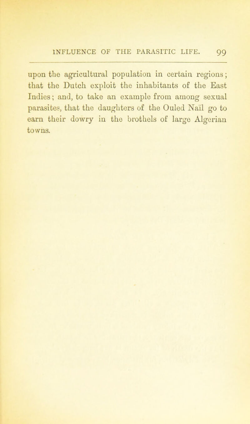 upon the agricultural population in certain régions ; that the Dutch exploit the inhabitants of the East Indies ; and, to take an exainple from ainong sexual parasites, that the daughters of the Ouled Naïl go to earn their dowry in the brothels of large Algerian towns.